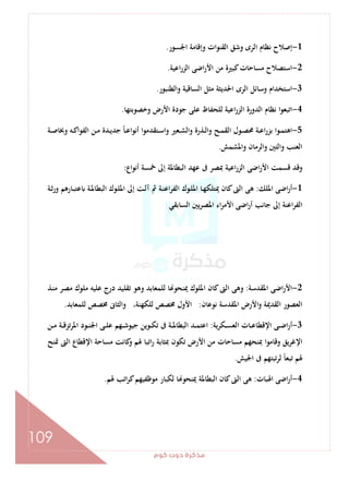 ‫ﻛﻮم‬‫دوت‬‫ﻣﺬﻛﺮة‬
109
1-‫ا‬ ‫ﻧﻈﺎم‬ ‫إﺻﻼح‬‫اﳉﺴﻮر‬ ‫وإﻗﺎﻣﺔ‬ ‫ات‬‫ﻮ‬‫اﻟﻘﻨ‬ ‫وﺷﻖ‬ ‫ﻟﺮى‬.
2-‫اﻋﻴﺔ‬‫ر‬‫اﻟﺰ‬ ‫اﺿﻰ‬‫ر‬‫اﻷ‬ ‫ﻣﻦ‬ ‫ﻛﺒﲑة‬‫ﻣﺴﺎﺣﺎت‬ ‫اﺳﺘﺼﻼح‬.
3-‫واﻟﻄﻨﺒﻮر‬ ‫اﻟﺴﺎﻗﻴﺔ‬ ‫ﻣﺜﻞ‬ ‫اﳊﺪﻳﺜﺔ‬ ‫اﻟﺮى‬ ‫وﺳﺎﺋﻞ‬ ‫اﺳﺘﺨﺪام‬.
4-‫وﺧﺼﻮﺑﺘﻬﺎ‬ ‫اﻷرض‬ ‫ﺟﻮدة‬ ‫ﻋﻠﻰ‬ ‫ﻟﻠﺤﻔﺎظ‬ ‫اﻋﻴﺔ‬‫ر‬‫اﻟﺰ‬ ‫اﻟﺪورة‬ ‫ﻧﻈﺎم‬ ‫ا‬‫ﻮ‬‫اﺗﺒﻌ‬.
5-‫ـ‬‫ـ‬‫ﻣ‬ ‫ـﺪة‬‫ـ‬‫ﻳ‬‫ﺟﺪ‬ ً‫ﺎ‬‫ـ‬‫ـ‬‫ﻋ‬‫أﻧﻮا‬ ‫ـﺘﻘﺪﻣﻮا‬‫ـ‬‫ﺳ‬‫وا‬ ‫ـﻌﲑ‬‫ـ‬‫ﺸ‬‫واﻟ‬ ‫ـﺬرة‬‫ـ‬‫ﻟ‬‫ا‬‫و‬ ‫ـﺢ‬‫ـ‬‫ﻤ‬‫اﻟﻘ‬ ‫ـﻮل‬‫ـ‬‫ﺼ‬‫ﳏ‬ ‫ـﺔ‬‫ـ‬‫ﻋ‬‫ا‬‫ر‬‫ﺑﺰ‬ ‫ـﻮا‬‫ـ‬‫ﻤ‬‫اﻫﺘ‬‫ـﺔ‬‫ـ‬‫ﺻ‬‫وﲞﺎ‬ ‫ـﻪ‬‫ـ‬‫ﻛ‬‫اﻟﻔﻮا‬ ‫ﻦ‬
‫واﳌﺸﻤﺶ‬ ‫اﻟﺮﻣﺎن‬‫و‬ ‫واﻟﺘﲔ‬ ‫اﻟﻌﻨﺐ‬.
‫أﻧﻮاع‬ ‫ﲬﺴﺔ‬ ‫إﱃ‬ ‫اﻟﺒﻄﺎﳌﺔ‬ ‫ﻋﻬﺪ‬ ‫ﰱ‬ ‫ﲟﺼﺮ‬ ‫اﻋﻴﺔ‬‫ر‬‫اﻟﺰ‬ ‫اﺿﻰ‬‫ر‬‫اﻷ‬ ‫ﻗﺴﻤﺖ‬ ‫وﻗﺪ‬:
1-‫اﳌﻠﻚ‬ ‫اﺿﻰ‬‫ر‬‫أ‬:‫ـﺔ‬‫ﺛ‬‫ر‬‫و‬ ‫ـﺎرﻫﻢ‬‫ﺒ‬‫ﻋﺘ‬ ‫ـﺔ‬‫ﳌ‬‫اﻟﺒﻄﺎ‬ ‫ـﻮك‬‫ﻠ‬‫اﳌ‬ ‫إﱃ‬ ‫ـﺖ‬‫ﻟ‬‫آ‬ ‫ﰒ‬ ‫ـﺔ‬‫ﻨ‬‫اﻋ‬‫ﺮ‬‫اﻟﻔ‬ ‫ـﻮك‬‫ﻠ‬‫اﳌ‬ ‫ـﺎ‬‫ﻬ‬‫ﳝﺘﻠﻜ‬ ‫ﻛﺎن‬‫اﻟﱴ‬ ‫ﻫﻰ‬
‫اﻟﺴﺎﺑﻘﻲ‬ ‫ﻳﲔ‬‫ﺮ‬‫اﳌﺼ‬ ‫اء‬‫ﺮ‬‫اﻷﻣ‬ ‫اﺿﻰ‬‫ر‬‫أ‬ ‫ﺟﺎﻧﺐ‬ ‫إﱃ‬ ‫اﻋﻨﺔ‬‫ﺮ‬‫اﻟﻔ‬
2-‫اﳌﻘﺪﺳﺔ‬ ‫اﺿﻰ‬‫ر‬‫اﻷ‬:‫ـﺬ‬‫ﻨ‬‫ﻣ‬ ‫ﻣﺼﺮ‬ ‫ﻣﻠﻮك‬ ‫ﻋﻠﻴﻪ‬ ‫درج‬ ‫ﺗﻘﻠﻴﺪ‬ ‫وﻫﻮ‬ ‫ﻟﻠﻤﻌﺎﺑﺪ‬ ‫ﺎ‬ ‫ﳝﻨﺤﻮ‬ ‫اﳌﻠﻮك‬ ‫ﻛﺎن‬‫اﻟﱴ‬ ‫وﻫﻰ‬
‫ﻧﻮﻋﺎن‬ ‫اﳌﻘﺪﺳﺔ‬ ‫اﻷرض‬‫و‬ ‫اﻟﻘﺪﳝﺔ‬ ‫اﻟﻌﺼﻮر‬:‫ﻟﻠﻤﻌﺎﺑﺪ‬ ‫ﳐﺼﺺ‬ ‫واﻟﺜﺎﱏ‬ ،‫ﻟﻠﻜﻬﻨﺔ‬ ‫ﳐﺼﺺ‬ ‫اﻷول‬.
3-‫ﻳﺔ‬‫ﺮ‬‫ـﻜ‬‫ـ‬‫ـ‬‫ﺴ‬‫اﻟﻌ‬ ‫ـﺎت‬‫ـ‬‫ـ‬‫ﻋ‬‫اﻹﻗﻄﺎ‬ ‫ـﻰ‬‫ـ‬‫ـ‬‫ﺿ‬‫ا‬‫ر‬‫أ‬:‫ـﻦ‬‫ـ‬‫ـ‬‫ﻣ‬ ‫ـﺔ‬‫ـ‬‫ـ‬‫ﻗ‬‫ﺗﺰ‬‫ﺮ‬‫اﳌ‬ ‫ـﻮد‬‫ـ‬‫ـ‬‫ﻨ‬‫اﳉ‬ ‫ـﻰ‬‫ـ‬‫ـ‬‫ﻠ‬‫ﻋ‬ ‫ـﻬﻢ‬‫ـ‬‫ـ‬‫ﺷ‬‫ﺟﻴﻮ‬ ‫ـﻮﻳﻦ‬‫ـ‬‫ـ‬‫ﻜ‬‫ﺗ‬ ‫ﰱ‬ ‫ـﺔ‬‫ـ‬‫ـ‬‫ﳌ‬‫اﻟﺒﻄﺎ‬ ‫ـﺪ‬‫ـ‬‫ـ‬‫ﻤ‬‫اﻋﺘ‬
‫اﻹﻏﺮ‬‫ﲤﻨﺢ‬ ‫اﻟﱴ‬ ‫اﻹﻗﻄﺎع‬ ‫ﻣﺴﺎﺣﺔ‬ ‫ﻛﺎﻧﺖ‬‫و‬ ‫ﳍﻢ‬ ‫اﺗﺒﺎ‬‫ر‬ ‫ﲟﺜﺎﺑﺔ‬ ‫ﺗﻜﻮن‬ ‫اﻷرض‬ ‫ﻣﻦ‬ ‫ﻣﺴﺎﺣﺎت‬ ‫ﲟﻨﺤﻬﻢ‬ ‫وﻗﺎﻣﻮا‬ ‫ﻳﻖ‬
‫اﳉﻴﺶ‬ ‫ﰱ‬ ‫ﻟﺮﺗﺒﺘﻬﻢ‬ ً‫ﺎ‬‫ﺗﺒﻌ‬ ‫ﳍﻢ‬.
4-‫اﳍﺒﺎت‬ ‫اﺿﻰ‬‫ر‬‫أ‬:‫ﳍﻢ‬ ‫اﺗﺐ‬‫ﺮ‬‫ﻛ‬‫ﻣﻮﻇﻔﻴﻬﻢ‬ ‫ﻟﻜﺒﺎر‬ ‫ﺎ‬ ‫ﳝﻨﺤﻮ‬ ‫اﻟﺒﻄﺎﳌﺔ‬ ‫ﻛﺎن‬‫اﻟﱴ‬ ‫ﻫﻰ‬.
 