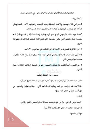 ‫ﻛﻮم‬‫دوت‬‫ﻣﺬﻛﺮة‬
112
‫ﻳﺸﺘﻐﻠ‬ ‫ا‬‫ﻣﺘﻤﻴﺰ‬ ‫اﺟﺘﻤﺎﻋﻰ‬ ‫وﺿﻊ‬ ‫وﳍﻢ‬ ‫اض‬‫ﺮ‬‫واﻹﻗ‬ ‫اﳌﺼﺮﻓﻴﺔ‬ ‫واﻷﻋﻤﺎل‬ ‫ﻟﺘﺠﺎرة‬ ‫ﻮا‬.
)3(‫اﳌﺼﺮﻳﻮن‬:
1-ً‫ا‬‫ﺮ‬‫ـ‬‫ﻈ‬‫وﻧ‬ ‫ـﺔ‬‫ﻠ‬‫اﻟﻌﺎﻣ‬ ‫ـﺪى‬‫ﻳ‬‫اﻷ‬ ‫ـﺎرﻫﻢ‬‫ﺒ‬‫ﻋﺘ‬ ‫و‬ ‫ـﺎد‬‫ﺼ‬‫اﻻﻗﺘ‬ ‫وﻋﻤﺎد‬ ‫اﻟﺴﺎﺣﻘﺔ‬ ‫واﻷﻏﻠﺒﻴﺔ‬ ‫اﻟﻮﻃﻨﻴﻮن‬ ‫اﻟﺒﻼد‬ ‫أﻫﻞ‬ ‫ﻫﻢ‬
‫ﻧﻴﻮن‬ ‫اﻟﻴﻮ‬ ‫ﺎ‬ ‫ﻳﺘﻤﺘﻊ‬ ‫اﻟﱴ‬ ‫ﻟﻠﻤﻜﺎﻧﺔ‬.‫ﻟﺘﻌﺎﱃ‬ ‫ﺗﺘﺴﻢ‬ ‫ﻣﻌﺎﻣﻠﺔ‬ ‫ﻳﲔ‬‫ﺮ‬‫اﳌﺼ‬ ‫ﻳﻌﺎﻣﻠﻮن‬ ‫ﻛﺎﻧﻮا‬‫و‬.
3-‫ﻋ‬ ‫ـﺬ‬‫ـ‬‫ﻨ‬‫ﻣ‬‫ـﻊ‬‫ـ‬‫ﺑ‬‫ا‬‫ﺮ‬‫اﻟ‬ ‫ـﻮس‬‫ـ‬‫ﻤ‬‫ﺑﻄﻠﻴ‬ ‫ـﻚ‬‫ـ‬‫ﻠ‬‫اﳌ‬ ‫ـﺪ‬‫ـ‬‫ﻬ‬:‫ـﺎم‬‫ـ‬‫ﻣ‬‫أ‬ ‫ـﺎل‬‫ـ‬ ‫ا‬ ‫ـﺎح‬‫ـ‬‫ﺴ‬‫إﻓ‬ ‫ﰱ‬ ‫ـﺔ‬‫ـ‬‫ﻟ‬‫اﻟﺪو‬ ‫ـﺬت‬‫ـ‬‫ﺧ‬‫وأ‬ ً‫ﻼ‬‫ـﻴ‬‫ـ‬‫ﻠ‬‫ﻗ‬ ‫ـﻊ‬‫ـ‬‫ﺿ‬‫اﻟﻮ‬ ‫ـﲑ‬‫ـ‬‫ﻐ‬‫ﺗ‬
‫ـﺔ‬‫ـ‬‫ـ‬‫ﺌ‬‫ﻓ‬ ‫ـﻨﻬﻢ‬‫ـ‬‫ـ‬‫ﻣ‬ ‫ـﻜﻞ‬‫ـ‬‫ـ‬‫ﺸ‬‫ﺗ‬ ‫ـﺎ‬‫ـ‬‫ـ‬‫ﻤ‬‫ﻛ‬‫ـﺔ‬‫ـ‬‫ـ‬‫ﻴ‬‫ﻧ‬ ‫اﻟﻴﻮ‬ ‫ـﺔ‬‫ـ‬‫ـ‬‫ﻐ‬‫اﻟﻠ‬ ‫ـﻢ‬‫ـ‬‫ـ‬‫ﻠ‬‫ﺗﻌ‬ ‫ـﻰ‬‫ـ‬‫ـ‬‫ﻠ‬‫ﻋ‬ ‫ـﺮﻳﻮن‬‫ـ‬‫ـ‬‫ﺼ‬‫اﳌ‬ ‫ـﻞ‬‫ـ‬‫ـ‬‫ﺒ‬‫ﻓﺎﻗ‬ ‫ـﻰ‬‫ـ‬‫ـ‬‫ﻠ‬‫أﻋ‬ ‫ـﺎﺋﻒ‬‫ـ‬‫ـ‬‫ﻇ‬‫و‬ ‫ـﻮﱃ‬‫ـ‬‫ـ‬‫ﺘ‬‫ﻟ‬ ‫ﻳﲔ‬‫ﺮ‬‫ـ‬‫ـ‬‫ـ‬‫ﺼ‬‫اﳌ‬
‫ﺑﲔ‬‫ر‬‫اﶈﺎ‬.
4-‫اﻷﺟﺎﻧﺐ‬ ‫ﻣﻦ‬ ‫ﺳﻮاﻫﻢ‬ ‫ﻋﻠﻰ‬ ‫أﻏﺪﻗﺖ‬ ‫اﻟﱴ‬ ‫ات‬‫ز‬‫اﻻﻣﺘﻴﺎ‬ ‫ﻣﻦ‬ ‫ﻳﻮن‬‫ﺮ‬‫اﳌﺼ‬ ‫اﳌﻘﺎﺗﻠﻮن‬ ‫ﺣﺮم‬.
5-‫ﺣﻴﻨﻤ‬ ‫ﻟﻜﻨﻬﻢ‬‫ـﺎم‬‫ﻋ‬ ‫ـﺢ‬‫ﻓ‬‫ر‬ ‫ـﺔ‬‫ﻛ‬‫ﻣﻌﺮ‬ ‫ﰱ‬ ‫ﻢ‬ ‫ـﺪار‬‫ﺟ‬ ‫ـﻮا‬‫ﺘ‬‫وأﺛﺒ‬ ‫ـﺎل‬‫ﺘ‬‫اﻟﻘ‬ ‫ﰱ‬ ‫اك‬‫ﱰ‬‫ـ‬‫ﺷ‬‫اﻻ‬ ‫ﻓﺮﺻﺔ‬ ‫ﻣﻨﺤﻮا‬ ‫ﺎ‬217‫ق‬.‫م‬.
‫اﻟﺸﺊ‬ ‫ﺑﻌﺾ‬ ‫أﺣﻮاﳍﻢ‬ ‫ﲢﺴﻨﺖ‬.
6-‫ـﺎز‬‫ـ‬‫ﻬ‬‫اﳉ‬ ‫ﰱ‬ ‫ـﺪﻧﻴﺎ‬‫ـ‬‫ﻟ‬‫ا‬ ‫ـﺎﺋﻒ‬‫ـ‬‫ﻇ‬‫اﻟﻮ‬ ‫ـﻐﻠﻮن‬‫ـ‬‫ﺸ‬‫ﻳ‬ ‫ـﻦ‬‫ـ‬‫ﻣ‬ ‫ـﻢ‬‫ـ‬‫ﻫ‬‫و‬ ‫ﻳﲔ‬‫ﺮ‬‫ـ‬‫ـ‬‫ﺼ‬‫اﳌ‬ ‫ـﻮﻇﻔﲔ‬‫ـ‬‫ﳌ‬‫ا‬ ‫ـﺔ‬‫ـ‬‫ﺌ‬‫ﻓ‬ ‫ـﺄت‬‫ـ‬‫ﺸ‬‫ﻧ‬ ً‫ﺎ‬‫ـ‬‫ـ‬‫ﻀ‬‫أﻳ‬ ‫ﻳﲔ‬‫ﺮ‬‫ـ‬‫ـ‬‫ﺼ‬‫اﳌ‬ ‫ـﻦ‬‫ـ‬‫ﻣ‬
‫اﻹدارى‬.
ً‫ﺎ‬‫ﺧﺎﻣﺴ‬:‫واﻟﻌﻠﻤﻴﺔ‬ ‫اﻟﺜﻘﺎﻓﻴﺔ‬ ‫اﳊﻴﺎة‬
-ً‫ا‬‫ﲑ‬‫ﻛﺒ‬ً‫ﺎ‬‫اﻫﺘﻤﺎﻣ‬ ‫اﻟﺒﻄﺎﳌﺔ‬ ‫أﻇﻬﺮ‬‫أﺛﻴﻨﺎ‬ ‫ﻋﻠﻰ‬ ‫وﺗﺘﻔﻮق‬ ‫اﻟﺼﺪارة‬ ‫ﻛﺰ‬‫ﻣﺮ‬ ‫ﲢﺘﻞ‬ ‫ﻳﺔ‬‫ر‬‫اﻹﺳﻜﻨﺪ‬ ‫ﺟﻌﻞ‬ ‫ﳑﺎ‬ ‫ﻟﻌﻠﻢ‬.
-‫ـﻦ‬‫ﻣ‬ ‫ـﲔ‬‫ﺳ‬‫واﻟﺪار‬ ‫ـﺎء‬‫ﻤ‬‫اﻟﻌﻠ‬ ‫اﺟﺘﺬاب‬ ‫ﰱ‬ ‫اﻷﺛﺮ‬ ‫أﺑﻌﺪ‬ ‫ﻟﻪ‬ ‫ﻛﺎن‬‫واﳌﻜﺘﺒﺔ‬ ‫اﻟﻌﻠﻢ‬ ‫دار‬ ‫إﻧﺸﺎء‬ ‫أن‬ ‫ﻓﻴﻪ‬ ‫ﺷﻚ‬ ‫ﻻ‬ ‫ﳑﺎ‬
‫وﻣﻨﻬﺎ‬ ‫اﻟﻌﻮم‬ ‫ﳐﺘﻠﻒ‬ ‫ﰱ‬ ‫اﻟﻌﺎﱂ‬ ‫أرﺟﺎء‬ ‫ﺷﱴ‬:
‫اﻟﻔﻠﻚ‬:
-‫ﺿﻰ‬ ‫اﻟﺮ‬ ‫أرﻳﺴﺘﺎﺧﻮرس‬:‫اﻟﺸ‬ ‫ﻷﺣﺠﺎم‬ ‫ﻧﺴﺒﻴﺔ‬ ‫اﺳﺎت‬‫ر‬‫ﺑﺪ‬ ‫ﻗﺎم‬ ‫ﻣﻦ‬ ‫أول‬‫واﻷرض‬ ‫واﻟﻘﻤﺮ‬ ‫ﻤﺲ‬.
‫ﺿﻴﺎت‬ ‫اﻟﺮ‬:-ً‫ا‬‫ﲑ‬‫ﻛﺒ‬ً ‫ﺷﺄ‬ ‫ﻳﺔ‬‫ر‬‫ﻹﺳﻜﻨﺪ‬ ‫اﻟﻌﻠﻢ‬ ‫دار‬ ‫ﺑﻠﻐﺖ‬.
-‫ﻋﻠﻤﺎﺋﻬﺎ‬ ‫وأﺷﻬﺮ‬:
 