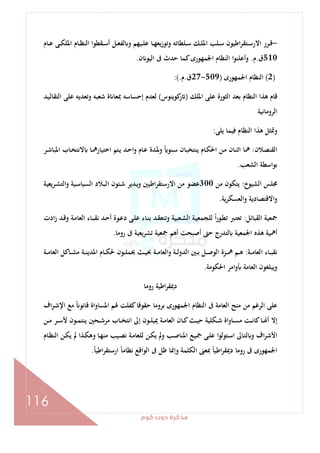 ‫ﻛﻮم‬‫دوت‬‫ﻣﺬﻛﺮة‬
116
-‫ـﺎم‬‫ـ‬‫ﻋ‬ ‫ـﻰ‬‫ـ‬‫ﻜ‬‫اﳌﻠ‬ ‫ـﺎم‬‫ـ‬‫ﻈ‬‫اﻟﻨ‬ ‫ـﻘﻄﻮا‬‫ـ‬‫ﺳ‬‫أ‬ ‫ـﻞ‬‫ـ‬‫ﻌ‬‫ﻟﻔ‬ ‫و‬ ‫ـﻴﻬﻢ‬‫ـ‬‫ﻠ‬‫ﻋ‬ ‫ـﺎ‬‫ـ‬‫ﻬ‬‫ﻳﻌ‬‫ز‬‫وﺗﻮ‬ ‫ـﻠﻄﺎﺗﻪ‬‫ـ‬‫ﺳ‬ ‫ـﻚ‬‫ـ‬‫ﻠ‬‫اﳌ‬ ‫ـﻠﺐ‬‫ـ‬‫ﺳ‬ ‫اﻃﻴﻮن‬‫ﺮ‬‫ـﺘﻘ‬‫ـ‬‫ﺳ‬‫اﻻر‬ ‫ـﺮر‬‫ـ‬‫ﻗ‬
510‫ق‬.‫م‬.‫ن‬ ‫اﻟﻴﻮ‬ ‫ﰱ‬ ‫ﺣﺪث‬ ‫ﻛﻤﺎ‬‫اﳉﻤﻬﻮرى‬ ‫اﻟﻨﻈﺎم‬ ‫ا‬‫ﻮ‬‫وأﻋﻠﻨ‬.
)2(‫اﳉﻤﻬﻮرى‬ ‫اﻟﻨﻈﺎم‬)509-27‫ق‬.‫م‬:(.
‫اﳌﻠﻚ‬ ‫ﻋﻠﻰ‬ ‫اﻟﺜﻮرة‬ ‫ﺑﻌﺪ‬ ‫اﻟﻨﻈﺎم‬ ‫ﻫﺬا‬ ‫ﻗﺎم‬)‫ﻛﻮﻳﻨ‬‫ر‬‫ﻮس‬(‫ـﺪ‬‫ﻴ‬‫اﻟﺘﻘﺎﻟ‬ ‫ﻋﻠﻰ‬ ‫وﺗﻌﺪﻳﻪ‬ ‫ﺷﻌﺒﻪ‬ ‫ة‬ ‫ﲟﻌﺎ‬ ‫إﺣﺴﺎﺳﻪ‬ ‫ﻟﻌﺪم‬
‫اﻟﺮوﻣﺎﻧﻴﺔ‬
‫ﻳﻠﻰ‬ ‫ﻓﻴﻤﺎ‬ ‫اﻟﻨﻈﺎم‬ ‫ﻫﺬا‬ ‫وﲤﺜﻞ‬:
‫اﻟﻘﻨﺼﻼن‬:‫ـﺮ‬‫ﺷ‬‫اﳌﺒﺎ‬ ‫ـﺎب‬‫ﺨ‬‫ﻻﻧﺘ‬ ‫ـﺎ‬‫ﳘ‬‫اﺧﺘﻴﺎر‬ ‫ـﺘﻢ‬‫ﻳ‬ ‫ـﺪ‬‫ﺣ‬‫وا‬ ‫ـﺎم‬‫ﻋ‬ ‫ـﺪة‬‫ﳌ‬‫و‬ ً ‫ـﻨﻮ‬‫ﺳ‬ ‫ـﺎن‬‫ﺒ‬‫ﻳﻨﺘﺨ‬ ‫ـﺎم‬‫ﻜ‬‫اﳊ‬ ‫ـﻦ‬‫ﻣ‬ ‫ـﺎن‬‫ﻨ‬‫اﺛ‬ ‫ﳘﺎ‬
‫اﻟﺸﻌﺐ‬ ‫ﺑﻮاﺳﻄﺔ‬.
‫اﻟﺸﻴﻮخ‬ ‫ﳎﻠﺲ‬:‫ﻣﻦ‬ ‫ﻳﺘﻜﻮن‬300‫ـﺒﻼد‬‫ﻟ‬‫ا‬ ‫ـﺌﻮن‬‫ﺷ‬ ‫ـﺪﻳﺮ‬‫ﻳ‬‫و‬ ‫اﻃﻴﲔ‬‫ﺮ‬‫اﻻرﺳﺘﻘ‬ ‫ﻣﻦ‬ ‫ﻋﻀﻮ‬‫ـﺮﻳﻌﻴﺔ‬‫ﺸ‬‫واﻟﺘ‬ ‫ـﻴﺔ‬‫ﺳ‬‫اﻟﺴﻴﺎ‬
‫ﻳﺔ‬‫ﺮ‬‫اﻟﻌﺴﻜ‬‫و‬ ‫اﻻﻗﺘﺼﺎدﻳﺔ‬‫و‬.
‫اﻟﻘﺒﺎﺋﻞ‬ ‫ﲨﻌﻴﺔ‬:‫ادت‬‫ز‬ ‫ـﺪ‬‫ﻗ‬‫و‬ ‫ـﺔ‬‫ﻣ‬‫اﻟﻌﺎ‬ ‫ـﺎء‬‫ﺒ‬‫ﻧﻘ‬ ‫ـﺪ‬‫ﺣ‬‫أ‬ ‫ـﻮة‬‫ﻋ‬‫د‬ ‫ـﻰ‬‫ﻠ‬‫ﻋ‬ ‫ـﺎء‬‫ﻨ‬‫ﺑ‬ ‫ـﺪ‬‫ﻘ‬‫وﺗﻨﻌ‬ ‫ـﻌﺒﻴﺔ‬‫ﺸ‬‫اﻟ‬ ‫ـﺔ‬‫ﻴ‬‫ﻟﻠﺠﻤﻌ‬ ً‫ا‬‫ر‬‫ـﻮ‬‫ﻄ‬‫ﺗ‬ ‫ـﱪ‬‫ﺘ‬‫ﺗﻌ‬
‫روﻣﺎ‬ ‫ﰱ‬ ‫ﻳﻌﻴﺔ‬‫ﺮ‬‫ﺗﺸ‬ ‫ﲨﻌﻴﺔ‬ ‫أﻫﻢ‬ ‫أﺻﺒﺤﺖ‬ ‫ﺣﱴ‬ ‫ﻟﺘﺪرج‬ ‫اﳉﻤﻌﻴﺔ‬ ‫ﻫﺬﻩ‬ ‫أﳘﻴﺔ‬.
‫ـﺔ‬‫ـ‬‫ـ‬‫ﻣ‬‫اﻟﻌﺎ‬ ‫ـﺎء‬‫ـ‬‫ـ‬‫ﺒ‬‫ﻧﻘ‬:‫ـﻮن‬‫ـ‬‫ـ‬‫ﻠ‬‫ﳛﻤ‬ ‫ـﺚ‬‫ـ‬‫ـ‬‫ﻴ‬‫ﲝ‬ ‫ـﺔ‬‫ـ‬‫ـ‬‫ﻣ‬‫واﻟﻌﺎ‬ ‫ـﺔ‬‫ـ‬‫ـ‬‫ﻟ‬‫اﻟﺪو‬ ‫ـﲔ‬‫ـ‬‫ـ‬‫ﺑ‬ ‫ـﻞ‬‫ـ‬‫ـ‬‫ﺻ‬‫اﻟﻮ‬ ‫ـﺰة‬‫ـ‬‫ـ‬‫ﳘ‬ ‫ـﻢ‬‫ـ‬‫ـ‬‫ﻫ‬‫ـﺔ‬‫ـ‬‫ـ‬‫ﻣ‬‫اﻟﻌﺎ‬ ‫ـﺎﻛﻞ‬‫ـ‬‫ـ‬‫ﺸ‬‫ﻣ‬ ‫ـﺔ‬‫ـ‬‫ـ‬‫ﻨ‬‫اﳌﺪﻳ‬ ‫ـﺎم‬‫ـ‬‫ـ‬‫ﻜ‬‫ﳊ‬
‫اﳊﻜﻮﻣﺔ‬ ‫واﻣﺮ‬ ‫اﻟﻌﺎﻣﺔ‬ ‫وﻳﺒﻠﻐﻮن‬.
‫روﻣﺎ‬ ‫اﻃﻴﺔ‬‫ﺮ‬‫دﳝﻘ‬
‫اف‬‫ﺮ‬‫ـ‬‫ﺷ‬‫اﻹ‬ ‫ﻣﻊ‬ ً ‫ﻗﺎﻧﻮ‬ ‫اﳌﺴﺎواة‬ ‫ﳍﻢ‬ ‫ﻛﻔﻠﺖ‬‫ﺣﻘﻮﻗﺎ‬ ‫ﺑﺮوﻣﺎ‬ ‫اﳉﻤﻬﻮرى‬ ‫اﻟﻨﻈﺎم‬ ‫ﰱ‬ ‫اﻟﻌﺎﻣﺔ‬ ‫ﻣﻨﺢ‬ ‫ﻣﻦ‬ ‫اﻟﺮﻏﻢ‬ ‫ﻋﻠﻰ‬
‫ـﻦ‬‫ـ‬‫ﻣ‬ ‫ـﺮ‬‫ـ‬‫ﺳ‬‫ﻷ‬ ‫ـﻮن‬‫ـ‬‫ﻤ‬‫ﻳﻨﺘ‬ ‫ـﺤﲔ‬‫ـ‬‫ﺷ‬‫ﻣﺮ‬ ‫ـﺎب‬‫ـ‬‫ﺨ‬‫اﻧﺘ‬ ‫إﱃ‬ ‫ـﻮن‬‫ـ‬‫ﻠ‬‫ﳝﻴ‬ ‫ـﺔ‬‫ـ‬‫ﻣ‬‫اﻟﻌﺎ‬ ‫ـﺎن‬‫ـ‬‫ﻛ‬‫ـﺚ‬‫ـ‬‫ﻴ‬‫ﺣ‬ ‫ـﻜﻠﻴﺔ‬‫ـ‬‫ﺷ‬ ‫ـﺎواة‬‫ـ‬‫ﺴ‬‫ﻣ‬ ‫ـﺖ‬‫ـ‬‫ﻧ‬‫ﻛﺎ‬‫ـﺎ‬‫ـ‬ ‫أ‬ ‫إﻻ‬
‫و‬ ‫اف‬‫ﺮ‬‫اﻷﺷ‬‫ـﺎم‬‫ﻈ‬‫اﻟﻨ‬ ‫ـﻦ‬‫ﻜ‬‫ﻳ‬ ‫ﱂ‬ ‫ـﺬا‬‫ﻜ‬‫وﻫ‬ ‫ـﺎ‬‫ﻬ‬‫ﻣﻨ‬ ‫ـﻴﺐ‬‫ﺼ‬‫ﻧ‬ ‫ـﺔ‬‫ﻣ‬‫ﻟﻠﻌﺎ‬ ‫ـﻦ‬‫ﻜ‬‫ﻳ‬ ‫وﱂ‬ ‫ـﺐ‬‫ﺻ‬‫اﳌﻨﺎ‬ ‫ـﻊ‬‫ﻴ‬‫ﲨ‬ ‫ـﻰ‬‫ﻠ‬‫ﻋ‬ ‫ـﺘﻮﻟﻮا‬‫ﺳ‬‫ا‬ ‫ـﺎﱃ‬‫ﺘ‬‫ﻟ‬
ً‫ﺎ‬‫اﻃﻴ‬‫ﺮ‬‫ارﺳﺘﻘ‬ ً‫ﺎ‬‫ﻧﻈﺎﻣ‬ ‫اﻟﻮاﻗﻊ‬ ‫ﰱ‬ ‫ﻇﻞ‬ ‫وإﳕﺎ‬ ‫اﻟﻜﻠﻤﺔ‬ ‫ﲟﻌﲎ‬ ً‫ﺎ‬‫اﻃﻴ‬‫ﺮ‬‫دﳝﻘ‬ ‫روﻣﺎ‬ ‫ﰱ‬ ‫اﳉﻤﻬﻮرى‬.
 