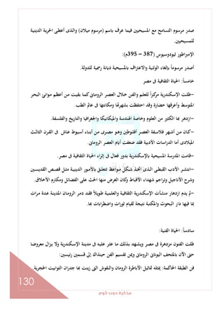 ‫ﻛﻮم‬‫دوت‬‫ﻣﺬﻛﺮة‬
130
‫ﺳﻢ‬ ‫ﻋﺮف‬ ‫ﻓﻴﻤﺎ‬ ‫اﳌﺴﻴﺤﻴﲔ‬ ‫ﻣﻊ‬ ‫اﻟﺘﺴﺎﻣﺢ‬ ‫ﻣﺮﺳﻮم‬ ‫ﺻﺪر‬)‫ﻣﻴﻼن‬ ‫ﻣﺮﺳﻮم‬(‫ـﺔ‬‫ﻴ‬‫اﻟﺪﻳﻨ‬ ‫ـﺔ‬‫ﻳ‬‫اﳊﺮ‬ ‫ـﻰ‬‫ﻄ‬‫أﻋ‬ ‫ـﺬى‬‫ﻟ‬‫وا‬
‫ﻟﻠﻤﺴﻴﺤﻴﲔ‬.
‫ﺛﻴﻮدوﺳﻴﻮس‬ ‫اﻃﻮر‬‫ﱪ‬‫اﻹﻣ‬)387–395‫م‬:(
‫اف‬‫ﱰ‬‫اﻻﻋ‬‫و‬ ‫اﻟﻮﺛﻨﻴﺔ‬ ‫ﻟﻐﺎء‬ ً‫ﺎ‬‫ﻣﺮﺳﻮﻣ‬ ‫أﺻﺪر‬‫ﻟﻠﺪوﻟﺔ‬ ‫رﲰﻴﺔ‬ ‫ﻧﺔ‬ ‫د‬ ‫ﳌﺴﻴﺤﻴﺔ‬.
ً‫ﺎ‬‫ﺧﺎﻣﺴ‬:‫ﻣﺼﺮ‬ ‫ﰱ‬ ‫اﻟﺜﻘﺎﻓﻴﺔ‬ ‫اﳊﻴﺎة‬
-‫ـﺮ‬‫ـ‬‫ﺤ‬‫اﻟﺒ‬ ‫اﻧﺊ‬‫ﻮ‬‫ـ‬‫ـ‬‫ﻣ‬ ‫ـﻢ‬‫ﻈ‬‫أﻋ‬ ‫ـﻦ‬‫ـ‬‫ﻣ‬ ‫ـﺖ‬‫ﻴ‬‫ﺑﻘ‬ ‫ـﺎ‬‫ـ‬‫ﻤ‬‫ﻛ‬‫ـﺎﱏ‬‫ﻣ‬‫اﻟﺮو‬ ‫ـﺮ‬‫ـ‬‫ﺼ‬‫اﻟﻌ‬ ‫ـﻼل‬‫ـ‬‫ﺧ‬ ‫ـﻦ‬‫ﻔ‬‫واﻟ‬ ‫ـﻢ‬‫ـ‬‫ﻠ‬‫ﻟﻠﻌ‬ ً‫ا‬‫ﺰ‬‫ـ‬‫ﻛ‬‫ﻣﺮ‬ ‫ـﻜﻨﺪرﻳﺔ‬‫ـ‬‫ﺳ‬‫اﻹ‬ ‫ـﺖ‬‫ﻠ‬‫ﻇ‬
‫اﻟﻄﺐ‬ ‫ﻋﺎﱂ‬ ‫ﰱ‬ ‫وﻣﻜﺎﻧﺘﻬﺎ‬ ‫ﺎ‬ ‫ﺑﺸﻬﺮ‬ ‫اﺣﺘﻔﻈﺖ‬ ‫وﻗﺪ‬ ‫ﺣﻀﺎرة‬ ‫أﻋﺮﻗﻬﺎ‬‫و‬ ‫اﳌﺘﻮﺳﻂ‬.
-‫واﳌﻴ‬ ‫اﳍﻨﺪﺳﺔ‬ ‫وﺧﺎﺻﺔ‬ ‫اﻟﻌﻠﻮم‬ ‫ﻣﻦ‬ ‫اﻟﻜﺜﲑ‬ ‫ﺎ‬ ‫ازدﻫﺮ‬‫واﻟﻔﻠﺴﻔﺔ‬ ‫ﻳﺦ‬‫ر‬‫اﻟﺘﺎ‬‫و‬ ‫اﻓﻴﺎ‬‫ﺮ‬‫واﳉﻐ‬ ‫ﻜﺎﻧﻴﻜﺎ‬.
-‫ـﺚ‬‫ـ‬‫ﻟ‬‫اﻟﺜﺎ‬ ‫ـﺮن‬‫ـ‬‫ﻘ‬‫اﻟ‬ ‫ﰱ‬ ‫ـﺎش‬‫ـ‬‫ﻋ‬ ‫ـﻴﻮط‬‫ـ‬‫ﺳ‬‫أ‬ ‫ـﺎء‬‫ـ‬‫ﻨ‬‫أﺑ‬ ‫ـﻦ‬‫ـ‬‫ﻣ‬ ‫ـﺮى‬‫ـ‬‫ﺼ‬‫ﻣ‬ ‫ـﻮ‬‫ـ‬‫ﻫ‬‫و‬ ‫ـﻮﻃﲔ‬‫ـ‬‫ﻠ‬‫أﻓ‬ ‫ـﺮ‬‫ـ‬‫ﺼ‬‫اﻟﻌ‬ ‫ـﻔﺔ‬‫ـ‬‫ﺳ‬‫ﻓﻼ‬ ‫ـﻬﺮ‬‫ـ‬‫ﺷ‬‫أ‬ ‫ـﻦ‬‫ـ‬‫ﻣ‬ ‫ـﺎن‬‫ـ‬‫ﻛ‬
‫اﻟﺮوﻣﺎﱏ‬ ‫اﻟﻌﺼﺮ‬ ‫م‬ ‫أ‬ ‫ﺿﻌﻔﺖ‬ ‫ﻓﻘﺪ‬ ‫اﻷدﺑﻴﺔ‬ ‫اﺳﺎت‬‫ر‬‫اﻟﺪ‬ ‫أﻣﺎ‬ ‫اﳌﻴﻼدى‬.
-‫ﻣﺼﺮ‬ ‫ﰱ‬ ‫اﻟﺜﻘﺎﻓﻴﺔ‬ ‫اﳊﻴﺎة‬ ‫اء‬‫ﺮ‬‫إﺛ‬ ‫ﰱ‬ ‫ﻓﻌﺎل‬ ‫ﺑﺪور‬ ‫ﻳﺔ‬‫ر‬‫ﻹﺳﻜﻨﺪ‬ ‫اﳌﺴﻴﺤﻴﺔ‬ ‫اﳌﺪرﺳﺔ‬ ‫ﻗﺎﻣﺖ‬.
-‫ا‬‫ـﲔ‬‫ـ‬‫ﺴ‬‫اﻟﻘﺪﻳ‬ ‫ـﺺ‬‫ـ‬‫ﺼ‬‫ﻗ‬ ‫ـﻞ‬‫ـ‬‫ﺜ‬‫ﻣ‬ ‫ـﺔ‬‫ـ‬‫ﻴ‬‫اﻟﺪﻳﻨ‬ ‫ـﻮر‬‫ـ‬‫ﻣ‬‫ﻷ‬ ‫ـﻖ‬‫ـ‬‫ﻠ‬‫ﺗﺘﻌ‬ ‫ـﻮاﻋﻆ‬‫ـ‬‫ﻣ‬ ‫ـﻜﻞ‬‫ـ‬‫ﺷ‬ ‫ـﺬ‬‫ـ‬‫ﲣ‬‫ا‬ ‫ـﺬى‬‫ـ‬‫ﻟ‬‫ا‬ ‫ـﻰ‬‫ـ‬‫ﻄ‬‫اﻟﻘﺒ‬ ‫اﻷدب‬ ‫ـﺮ‬‫ـ‬‫ﺸ‬‫ﻧﺘ‬
‫اﻷﺧﻼق‬ ‫وﻣﻜﺎرم‬ ‫اﻟﻔﻀﺎﺋﻞ‬ ‫ﻋﻠﻰ‬ ‫اﳊﺚ‬ ‫ﻣﻨﻬﺎ‬ ‫اﻟﻐﺮض‬ ‫ﻛﺎن‬‫و‬ ‫اﻷﻗﺒﺎط‬ ‫ﺷﻬﺪاء‬ ‫اﺟﻢ‬‫ﺮ‬‫وﺗ‬ ‫ﺟﻴﻞ‬ ‫اﻷ‬ ‫وﺷﺮح‬.
-‫ات‬‫ﺮ‬‫ـ‬‫ﻣ‬ ‫ـﺪة‬‫ﻋ‬ ‫ـﺔ‬‫ﻨ‬‫اﳌﺪﻳ‬ ‫ـﺎن‬‫ﻣ‬‫اﻟﺮو‬ ‫ـﺮ‬‫ﻣ‬‫د‬ ‫ـﺪ‬‫ﻘ‬‫ﻓ‬ ً‫ﻼ‬‫ـﻮﻳ‬‫ﻃ‬ ‫ـﺔ‬‫ﻴ‬‫واﻟﻌﻠﻤ‬ ‫ـﺔ‬‫ﻴ‬‫اﻟﺜﻘﺎﻓ‬ ‫اﻹﺳﻜﻨﺪرﻳﺔ‬ ‫ﻣﻨﺸﺂت‬ ‫ازدﻫﺎر‬ ‫ﻳﺪم‬ ‫ﱂ‬
‫ﻓ‬ ‫ﲟﺎ‬‫ﺎ‬ ‫ت‬ ‫ا‬‫ﺮ‬‫واﺿﻄ‬ ‫ات‬‫ر‬‫ﺛﻮ‬ ‫ﻟﻘﻴﺎم‬ ‫ﻧﺘﻴﺠﺔ‬ ‫اﳌﻜﺘﺒﺔ‬‫و‬ ‫اﻟﺒﺤﻮث‬ ‫دار‬ ‫ﻴﻬﺎ‬.
ً‫ﺎ‬‫ﺳﺎدﺳ‬:‫اﻟﻔﻨﻴﺔ‬ ‫اﳊﻴﺎة‬:
‫ـﺎ‬‫ﺿ‬‫ﻣﻌﺮو‬ ‫ال‬‫ﺰ‬‫ـ‬‫ﻳ‬ ‫وﻻ‬ ‫ﻳﺔ‬‫ر‬‫ـﻜﻨﺪ‬‫ﺳ‬‫اﻹ‬ ‫ـﺔ‬‫ﻨ‬‫ﻣﺪﻳ‬ ‫ﰱ‬ ‫ـﻪ‬‫ﻴ‬‫ﻋﻠ‬ ‫ـﺮ‬‫ﺜ‬‫ﻋ‬ ‫ـﺎ‬‫ﻣ‬ ‫ـﺬﻟﻚ‬‫ﺑ‬ ‫ـﻬﺪ‬‫ﺸ‬‫وﻳ‬ ‫ـﺮ‬‫ﺼ‬‫ﻣ‬ ‫ﰱ‬ ‫ﻣﺰدﻫﺮة‬ ‫اﻟﻔﻨﻮن‬ ‫ﻇﻠﺖ‬
‫ﺋﻴﺴﲔ‬‫ر‬ ‫ﻗﺴﻤﲔ‬ ‫إﱃ‬ ‫ﺣﻴﻨﺬاك‬ ‫اﻟﻔﻦ‬ ‫ﺗﻘﺴﻴﻢ‬ ‫وﳝﻦ‬ ‫اﻟﺮوﻣﺎﱏ‬ ‫ﱏ‬ ‫اﻟﻴﻮ‬ ‫ﳌﺘﺤﻒ‬ ‫اﻵن‬ ‫ﺣﱴ‬:
‫اﳊﺎﻛ‬ ‫اﻟﻄﺒﻘﺔ‬ ‫ﻓﻦ‬‫ﻤﺔ‬:‫اﳊﺠﺮﻳﺔ‬ ‫اﻟﺘﻮاﺑﻴﺖ‬ ‫ان‬‫ر‬‫ﺟﺪ‬ ‫ﺎ‬ ‫ﻳﻨﺖ‬‫ز‬ ‫اﻟﱴ‬ ‫واﻟﻨﻘﻮش‬ ‫اﻟﺮوﻣﺎن‬ ‫ﻃﺮة‬ ‫اﻷ‬ ‫ﲤﺎﺛﻴﻞ‬ ‫ﳝﺜﻠﻪ‬.
 