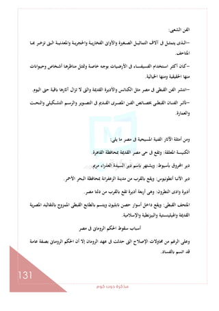 ‫ﻛﻮم‬‫دوت‬‫ﻣﺬﻛﺮة‬
131
‫اﻟﺸﻌﱮ‬ ‫اﻟﻔﻦ‬:
-‫ـﺎ‬‫ـ‬‫ـ‬ ‫ـﺮ‬‫ـ‬‫ـ‬‫ﺧ‬‫ﺗﺰ‬ ‫ـﱴ‬‫ـ‬‫ـ‬‫ﻟ‬‫ا‬ ‫ـﺔ‬‫ـ‬‫ـ‬‫ﻴ‬‫اﳌﻌﺪﻧ‬‫و‬ ‫ـﺔ‬‫ـ‬‫ـ‬‫ﻳ‬‫ﺮ‬‫واﳊﺠ‬ ‫ـﺔ‬‫ـ‬‫ـ‬‫ﻳ‬‫ر‬‫اﻟﻔﺨﺎ‬ ‫اﻷواﱏ‬‫و‬ ‫ـﻐﲑة‬‫ـ‬‫ـ‬‫ﺼ‬‫اﻟ‬ ‫ـﻞ‬‫ـ‬‫ـ‬‫ﻴ‬‫اﻟﺘﻤﺎﺛ‬ ‫آﻻف‬ ‫ﰱ‬ ‫ـﻞ‬‫ـ‬‫ـ‬‫ﺜ‬‫ﻳﺘﻤ‬ ‫ـﺬى‬‫ـ‬‫ـ‬‫ﻟ‬‫ا‬
‫اﳌﺘﺎﺣﻒ‬.
-‫ـ‬‫ـ‬‫ﺷ‬‫أ‬ ‫ـﺎ‬‫ـ‬‫ﻫ‬‫ﻣﻨﺎﻇﺮ‬ ‫ـﻞ‬‫ـ‬‫ﺜ‬‫وﲤ‬ ‫ـﺔ‬‫ـ‬‫ﺻ‬‫ﺧﺎ‬ ‫ـﻪ‬‫ـ‬‫ﺟ‬‫ﺑﻮ‬ ‫ـﻴﺎت‬‫ـ‬‫ﺿ‬‫اﻷر‬ ‫ﰱ‬ ‫ـﺎء‬‫ـ‬‫ﺴ‬‫اﻟﻔﺴﻴﻔ‬ ‫ـﺘﺨﺪام‬‫ـ‬‫ﺳ‬‫ا‬ ‫ـﺮ‬‫ـ‬‫ﺜ‬‫أﻛ‬ ‫ـﺎن‬‫ـ‬‫ﻛ‬‫ت‬ ‫ـﻮا‬‫ـ‬‫ﻴ‬‫وﺣ‬ ‫ﺨﺎص‬
‫اﳋﻴﺎﻟﻴﺔ‬ ‫وﻣﻨﻬﺎ‬ ‫اﳊﻘﻴﻘﻴﺔ‬ ‫ﻣﻨﻬﺎ‬.
-‫اﻟﻴﻮم‬ ‫ﺣﱴ‬ ‫ﻗﻴﺔ‬ ‫رﻫﺎ‬ ‫آ‬ ‫ال‬‫ﺰ‬‫ﺗ‬ ‫ﻻ‬ ‫واﻟﱴ‬ ‫اﻟﻘﺪﳝﺔ‬ ‫واﻷدﻳﺮة‬ ‫اﻟﻜﻨﺎﺋﺲ‬ ‫ﻣﺜﻞ‬ ‫ﻣﺼﺮ‬ ‫ﰱ‬ ‫اﻟﻘﺒﻄﻰ‬ ‫اﻟﻔﻦ‬ ‫اﻧﺘﺸﺮ‬.
-‫ـﺖ‬‫ـ‬‫ـ‬‫ﺤ‬‫اﻟﻨ‬‫و‬ ‫ـﻜﻴﻠﻰ‬‫ـ‬‫ـ‬‫ﺸ‬‫اﻟﺘ‬ ‫ـﻢ‬‫ـ‬‫ـ‬‫ﺳ‬‫واﻟﺮ‬ ‫ـﻮﻳﺮ‬‫ـ‬‫ـ‬‫ﺼ‬‫اﻟﺘ‬ ‫ﰱ‬ ‫ـﺪﱘ‬‫ـ‬‫ـ‬‫ﻘ‬‫اﻟ‬ ‫ـﺮى‬‫ـ‬‫ـ‬‫ﺼ‬‫اﳌ‬ ‫ـﻦ‬‫ـ‬‫ـ‬‫ﻔ‬‫اﻟ‬ ‫ـﺎﺋﺺ‬‫ـ‬‫ـ‬‫ﺼ‬‫ﲞ‬ ‫ـﻰ‬‫ـ‬‫ـ‬‫ﻄ‬‫اﻟﻘﺒ‬ ‫ـﺎن‬‫ـ‬‫ـ‬‫ﻨ‬‫اﻟﻔ‬ ‫ـﺮ‬‫ـ‬‫ـ‬‫ﺛ‬
‫اﻟﻌﻤﺎرة‬‫و‬.
‫اﳌﺴﻴ‬ ‫اﻟﻔﻨﻴﺔ‬ ‫ر‬ ‫اﻵ‬ ‫أﻣﺜﻠﺔ‬ ‫وﻣﻦ‬‫ﻳﻠﻰ‬ ‫ﻣﺎ‬ ‫ﻣﺼﺮ‬ ‫ﰱ‬ ‫ﺤﻴﺔ‬:
‫اﳌﻌﻠﻘﺔ‬ ‫اﻟﻜﻨﻴﺴﺔ‬:‫اﻟﻘﺎﻫﺮة‬ ‫ﲟﺤﺎﻓﻈﺔ‬ ‫اﻟﻘﺪﳝﺔ‬ ‫ﻣﺼﺮ‬ ‫ﺣﻰ‬ ‫ﰱ‬ ‫وﺗﻘﻊ‬.
‫ﺳﻴﻮط‬ ‫اﶈﺮوق‬ ‫دﻳﺮ‬:‫ﻣﺮﱘ‬ ‫اء‬‫ر‬‫اﻟﻌﺬ‬ ‫اﻟﺴﻴﺪة‬ ‫دﻳﺮ‬ ‫ﺳﻢ‬ ‫وﻳﺸﺘﻬﺮ‬.
‫أﻧﻄﻮﻧﻴﻮس‬ ‫اﻷﻧﺒﺎ‬ ‫دﻳﺮ‬:‫اﻷﲪﺮ‬ ‫اﻟﺒﺤﺮ‬ ‫ﲟﺤﺎﻓﻈﺔ‬ ‫اﻧﺔ‬‫ﺮ‬‫اﻟﺰﻋﻔ‬ ‫ﻣﺪﻳﻨﺔ‬ ‫ﻣﻦ‬ ‫ﻟﻘﺮب‬ ‫وﻳﻘﻊ‬.
‫اﻟﻨﻄﺮون‬ ‫وادى‬ ‫أدﻳﺮة‬:‫ﻣﻦ‬ ‫ﻟﻘﺮب‬ ‫ﺗﻘﻊ‬ ‫أدﻳﺮة‬ ‫أرﺑﻌﺔ‬ ‫وﻫﻰ‬‫ﻣﺼﺮ‬ ‫دﻟﺘﺎ‬.
‫اﻟﻘﺒﻄﻰ‬ ‫اﳌﺘﺤﻒ‬:‫ﻳﺔ‬‫ﺮ‬‫اﳌﺼ‬ ‫ﻟﺘﻘﺎﻟﻴﺪ‬ ‫اﳌﻤﺰوج‬ ‫اﻟﻘﺒﻄﻰ‬ ‫ﻟﻄﺎﺑﻊ‬ ‫وﻳﺘﺴﻢ‬ ‫ﺑﻠﻴﻮن‬ ‫ﺣﺼﻦ‬ ‫أﺳﻮار‬ ‫داﺧﻞ‬ ‫وﻳﻘﻊ‬
‫اﻹﺳﻼﻣﻴﺔ‬‫و‬ ‫ﻧﻄﻴﺔ‬‫ﺰ‬‫واﻟﺒﻴ‬ ‫واﳍﻴﻠﻴﻨﺴﺘﻴﺔ‬ ‫اﻟﻘﺪﳝﺔ‬.
‫ﻣﺼﺮ‬ ‫ﰱ‬ ‫اﻟﺮوﻣﺎﱏ‬ ‫اﳊﻜﻢ‬ ‫ﺳﻘﻮط‬ ‫أﺳﺒﺎب‬
‫ﺑ‬ ‫ـﺎﱏ‬‫ﻣ‬‫اﻟﺮو‬ ‫اﳊﻜﻢ‬ ‫أن‬ ‫إﻻ‬ ‫اﻟﺮوﻣﺎن‬ ‫ﻋﻬﺪ‬ ‫ﰱ‬ ‫ﺣﺪﺛﺖ‬ ‫اﻟﱴ‬ ‫اﻹﺻﻼح‬ ‫ﳏﺎوﻻت‬ ‫ﻣﻦ‬ ‫اﻟﺮﻏﻢ‬ ‫وﻋﻠﻰ‬‫ـﺔ‬‫ﻣ‬‫ﻋﺎ‬ ‫ـﻔﺔ‬‫ﺼ‬
‫ﻟﻔﺴﺎد‬ ‫اﺗﺴﻢ‬ ‫ﻗﺪ‬.
 