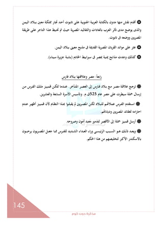 ‫ﻛﻮم‬‫دوت‬‫ﻣﺬﻛﺮة‬
145
‫ـﻴﻤﻦ‬‫ﻟ‬‫ا‬ ‫ـﺒﻼد‬‫ﺑ‬ ‫ـﲔ‬‫ﻌ‬‫ﻣ‬ ‫ـﺔ‬‫ﻜ‬‫ﳑﻠ‬ ‫ـﺎر‬‫ﲡ‬ ‫ـﺪ‬‫ﺣ‬‫أ‬ ‫ـﻮت‬‫ﺑ‬ ‫ـﻰ‬‫ﻠ‬‫ﻋ‬ ‫اﳉﻨﻮﺑﻴﺔ‬ ‫ﺑﻴﺔ‬‫ﺮ‬‫اﻟﻌ‬ ‫ﻟﻜﺘﺎﺑﺔ‬ ‫ﻣﺪون‬ ‫ﻣﻨﻬﺎ‬ ‫ﻧﻘﺶ‬ ‫أﻗﺪم‬
‫ﲢﻨﻴ‬ ‫ﰎ‬ ‫ﺣﻴﺚ‬ ‫ﻳﺔ‬‫ﺮ‬‫اﳌﺼ‬ ‫واﻟﺘﻘﺎﻟﻴﺪ‬ ‫ﻟﻌﺎدات‬ ‫اﻟﻌﺮب‬ ‫ﺛﺮ‬ ‫ﻣﺪى‬ ‫ﻳﻮﺿﺢ‬ ‫اﻟﺬى‬‫و‬‫ـﺔ‬‫ﻘ‬‫ﻃﺮﻳ‬ ‫ـﻰ‬‫ﻠ‬‫ﻋ‬ ‫ـﺎﺟﺮ‬‫ﺘ‬‫اﻟ‬ ‫ـﺬا‬‫ﻫ‬ ‫ﻂ‬
‫ﺑﻮت‬ ‫ﰱ‬ ‫ووﺿﻌﻪ‬ ‫ﻳﲔ‬‫ﺮ‬‫اﳌﺼ‬.
‫اﻟﻴﻤﻦ‬ ‫ﺑﺒﻼد‬ ‫ﻣﻌﻴﲎ‬ ‫ﻣﺬﺑﺢ‬ ‫ﰱ‬ ‫اﻟﻘﺪﳝﺔ‬ ‫ﻳﺔ‬‫ﺮ‬‫اﳌﺼ‬ ‫ن‬ ‫اﻟﻘﺮ‬ ‫ﻣﻮاﺋﺪ‬ ‫ﻋﻠﻰ‬ ‫ﻋﺜﺮ‬.
‫اﳋﺎدم‬ ‫اﺑﻴﻂ‬‫ﲑ‬‫ﺳ‬ ‫ﰱ‬ ‫ﲟﺼﺮ‬ ‫ﳝﻨﻴﺔ‬ ‫ﻣﺬاﺑﺢ‬ ‫وﺟﺪت‬ ‫ﻛﺬﻟﻚ‬)‫ﺳﻴﻨﺎء‬ ‫ﺟﺰﻳﺮة‬ ‫ﺑﺸﺒﺔ‬.(
ً‫ﺎ‬‫اﺑﻌ‬‫ر‬:‫ﻓﺎرس‬ ‫ﺑﺒﻼد‬ ‫وﻋﻼﻗﺘﻬﺎ‬ ‫ﻣﺼﺮ‬
‫ا‬ ‫ـﺮ‬‫ـ‬‫ﺼ‬‫اﻟﻌ‬ ‫إﱃ‬ ‫ـﺎرس‬‫ـ‬‫ﻓ‬ ‫ـﻼد‬‫ـ‬‫ﺑ‬ ‫ـﻊ‬‫ـ‬‫ﻣ‬ ‫ـﺮ‬‫ـ‬‫ﺼ‬‫ﻣ‬ ‫ـﺔ‬‫ـ‬‫ﻗ‬‫ﻋﻼ‬ ‫ـﻊ‬‫ـ‬‫ﺟ‬‫ﺗﺮ‬‫ـﺄﺧﺮ‬‫ـ‬‫ﺘ‬‫ﳌ‬.‫ـﻦ‬‫ـ‬‫ﻣ‬ ‫ـﺮس‬‫ـ‬‫ﻔ‬‫اﻟ‬ ‫ـﻚ‬‫ـ‬‫ﻠ‬‫ﻣ‬ ‫ـﺰ‬‫ـ‬‫ﻴ‬‫ﻗﻤﺒ‬ ‫ـﻦ‬‫ـ‬‫ﻜ‬‫ﲤ‬ ‫ـﺪﻣﺎ‬‫ـ‬‫ﻨ‬‫ﻋ‬
‫ﻋﺎم‬ ‫ﻣﺼﺮ‬ ‫ﻋﻠﻰ‬ ‫ﺳﻴﻄﺮت‬ ‫ﲪﻠﺔ‬ ‫إرﺳﺎل‬525‫ق‬.‫م‬.‫ﻳﻦ‬‫ﺮ‬‫واﻟﻌﺸ‬ ‫اﻟﺴﺎﺑﻌﺔ‬ ‫اﻷﺳﺮة‬ ‫ﺳﻴﺲ‬ ‫و‬.
‫ـﺪم‬‫ـ‬‫ﻋ‬ ‫ـﺮ‬‫ـ‬‫ﻬ‬‫أﻇ‬ ‫ـﺰ‬‫ـ‬‫ﻴ‬‫ﻗﻤﺒ‬ ‫ﻷن‬ ‫ـﺎم‬‫ـ‬‫ﻈ‬‫اﻟﻨ‬ ‫ـﺬا‬‫ـ‬ ‫ـﻮا‬‫ـ‬‫ﻠ‬‫ﻳﻘﺒ‬ ‫ﱂ‬ ‫ﻳﲔ‬‫ﺮ‬‫ـ‬‫ـ‬‫ﺼ‬‫اﳌ‬ ‫ـﻦ‬‫ـ‬‫ﻜ‬‫ﻟ‬ ‫ـﺒﻼد‬‫ـ‬‫ﻠ‬‫ﻟ‬ ‫ـﻢ‬‫ـ‬ ‫ﻋﻤﻼ‬ ‫ـﺮس‬‫ـ‬‫ﻔ‬‫اﻟ‬ ‫ـﺘﻘﺪم‬‫ـ‬‫ﺳ‬‫ا‬
‫ﻢ‬ ‫ود‬ ‫اﳌﺼﺮﻳﲔ‬ ‫ﻟﻌﻘﺎﺋﺪ‬ ‫اﻣﻪ‬‫ﱰ‬‫اﺣ‬.
‫اﻷﻗﺼﺮ‬ ‫إﱃ‬ ‫ﲪﻠﺔ‬ ‫ﻗﻤﺒﻴﺰ‬ ‫أرﺳﻞ‬‫وﺻﺮوﺣﻪ‬ ‫أﻣﻮن‬ ‫ﻣﻌﺒﺪ‬ ‫ﻟﺘﺪﻣﲑ‬.
‫ـﻮن‬‫ـ‬‫ـ‬‫ﺒ‬‫ﻳﺮﺣ‬ ‫ﻳﻮن‬‫ﺮ‬‫ـ‬‫ـ‬‫ـ‬‫ﺼ‬‫اﳌ‬ ‫ـﻞ‬‫ـ‬‫ـ‬‫ﻌ‬‫ﺟ‬ ‫ـﺎ‬‫ـ‬‫ـ‬‫ﳑ‬ ‫ـﺮس‬‫ـ‬‫ـ‬‫ﻔ‬‫ﻟﻠ‬ ‫ـﺪﻳﺪ‬‫ـ‬‫ـ‬‫ﺸ‬‫اﻟ‬ ‫ـﺪاء‬‫ـ‬‫ـ‬‫ﻌ‬‫اﻟ‬ ‫اء‬‫ر‬‫و‬ ‫ـﻰ‬‫ـ‬‫ـ‬‫ﺴ‬‫اﻟﺮﺋﻴ‬ ‫ـﺒﺐ‬‫ـ‬‫ـ‬‫ﺴ‬‫اﻟ‬ ‫ـﻮ‬‫ـ‬‫ـ‬‫ﻫ‬ ‫ـﻚ‬‫ـ‬‫ـ‬‫ﻟ‬‫ذ‬ ‫ـﺪ‬‫ـ‬‫ـ‬‫ﻌ‬‫وﻳ‬
‫اﳊﻜﻢ‬ ‫ﻫﺬا‬ ‫ﻣﻦ‬ ‫ﻟﺘﺨﻠﻴﺼﻬﻢ‬ ‫اﻷﻛﱪ‬ ‫ﻻﺳﻜﻨﺪر‬.
 