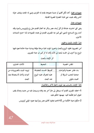 ‫ﻛﻮم‬‫دوت‬‫ﻣﺬﻛﺮة‬
47
‫ﳏﻠﻴﺔ‬ ‫ﻣﻌﺒﻮدات‬:‫ﻛﺎ‬‫ـﻪ‬‫ﻟ‬‫ﺣﻮ‬ ‫ـﻒ‬‫ﺘ‬‫وﻳﻠ‬ ‫ـﺪ‬‫ﺑ‬‫اﳌﻌﺎ‬ ‫ـﻪ‬‫ﻟ‬ ‫ـﲎ‬‫ﺒ‬‫وﺗ‬ ‫اﺑﲔ‬‫ﺮ‬‫ـ‬‫ﻘ‬‫اﻟ‬ ‫ـﻪ‬‫ﻟ‬ ‫ـﺪم‬‫ﻘ‬‫ﻳ‬ ‫ـﺎ‬‫ﻫ‬‫ﻣﻌﺒﻮد‬ ‫ـﺔ‬‫ﻨ‬‫ﻣﺪﻳ‬ ‫أو‬ ‫ـﻴﻢ‬‫ﻠ‬‫أﻗ‬ ‫ﻟﻜﻞ‬ ‫ن‬
‫اﻟﻘﺪﳝﺔ‬ ‫ﻳﺔ‬‫ﺮ‬‫اﳌﺼ‬ ‫اﳊﻀﺎرة‬ ‫ﺎﻳﺔ‬ ‫ﺣﱴ‬ ‫ﺑﻘﻴﺖ‬ ‫وﻟﻘﺪ‬ ‫اﻟﻨﺎس‬.
‫ﻋﺎﻣﺔ‬ ‫ﻣﻌﺒﻮدات‬:
‫ـﺪ‬‫ﻗ‬‫و‬ ‫ـﻮن‬‫ﻣ‬‫وأ‬ ‫ـﺲ‬‫ﻳ‬‫ر‬‫وأوزو‬ ‫رع‬ ‫ـﻞ‬‫ﺜ‬‫ﻣ‬ ‫ـﺪﱘ‬‫ﻘ‬‫اﻟ‬ ‫ـﺎﱂ‬‫ﻌ‬‫اﻟ‬ ‫ـﺎ‬ ‫ﺛﺮ‬ ‫و‬ ‫ﻣﺼﺮ‬ ‫أرﺟﺎء‬ ‫ﻛﻞ‬‫ﰱ‬ ‫ﺎ‬ ‫ﻋﺒﺎد‬ ‫اﻧﺘﺸﺮت‬ ‫اﻟﱴ‬ ‫وﻫﻰ‬
‫ـﱴ‬‫ـ‬‫ﻟ‬‫ا‬ ‫ـﺪﻳﲎ‬‫ـ‬‫ﻟ‬‫ا‬ ‫ـﺎﻣﺢ‬‫ـ‬‫ﺴ‬‫اﻟﺘ‬ ‫روح‬ ‫أدت‬‫ت‬ ‫ـﺪ‬‫ـ‬‫ﻟ‬‫ا‬ ‫ـﱰم‬‫ـ‬‫ﺣ‬‫ا‬ ‫ـﺬا‬‫ـ‬‫ﻟ‬ ‫ـﻮدات‬‫ـ‬‫ﺒ‬‫اﳌﻌ‬ ‫ـﺪد‬‫ـ‬‫ﻌ‬‫ﺗ‬ ‫إﱃ‬ ‫ـﺪﱘ‬‫ـ‬‫ﻘ‬‫اﻟ‬ ‫ـﺮى‬‫ـ‬‫ﺼ‬‫اﳌ‬ ‫ـﺎ‬‫ـ‬ ‫ـﺰ‬‫ـ‬‫ﻴ‬‫ﲤ‬
‫اﻷﺧﺮى‬.
ً‫ﺎ‬‫ﻧﻴ‬:‫واﳋﻠﻮد‬ ‫ﻟﺒﻌﺚ‬ ‫اﻹﳝﺎن‬:
‫ـﺎ‬‫ﻬ‬‫ﻓﻴ‬ ‫ـﻮد‬‫ﻌ‬‫ﺗ‬ ‫ـﺪة‬‫ﻟ‬‫ﺧﺎ‬ ‫ـﺎة‬‫ﻴ‬‫ﺣ‬ ‫ـﺔ‬‫ﻳ‬‫وﺑﺪا‬ ‫ﻣﺆﻗﺘﺔ‬ ‫ﻣﺮﺣﻠﺔ‬ ‫ﺎﻳﺔ‬ ‫اﳌﻮت‬ ‫واﻋﺘﱪوا‬ ‫واﻟﺒﻌﺚ‬ ‫اﻟﺮوح‬ ‫ﲞﻠﻮد‬ ‫اﳌﺼﺮﻳﻮن‬ ‫أﻣﻦ‬
‫ﰱ‬ ‫ﻛﺒﲑ‬‫أﺛﺮ‬ ‫ﻟﻪ‬ ‫ﻛﺎن‬‫و‬ ‫اﻷﺑﺪ‬ ‫إﱃ‬ ‫ﻟﻴﺤﻴﺎ‬ ‫اﳉﺴﺪ‬ ‫إﱃ‬ ‫أﺧﺮى‬ ‫ﻣﺮة‬ ‫اﻟﺮوح‬‫ﻳﲔ‬‫ﺮ‬‫اﳌﺼ‬ ‫ﺣﻴﺎة‬.
‫ﻟﺒﻌﺚ‬ ‫اﻹﳝﺎن‬ ‫أﺛﺮ‬
‫اﳊﺼﻴﻨﺔ‬ ‫اﳌﻘﺎﺑﺮ‬‫اﻟﺘﺤﻨﻴﻂ‬‫اﳉﻨﺎﺋﺰى‬ ‫ث‬ ‫اﻷ‬
‫اﻣﺎت‬‫ﺮ‬‫وأﻫ‬ ‫ﺣﺼﻴﻨﺔ‬ ‫ﻣﻘﺎﺑﺮ‬ ‫ﺑﻨﺎء‬
‫أو‬ ‫اﻟﺴﺮﻗﺔ‬ ‫ﻟﺘﺠﻨﺐ‬ ‫ﺿﺨﻤﺔ‬
‫ﳌﻮﺗﻰ‬ ‫اﻟﻌﺒﺚ‬
‫ـﺎظ‬‫ـ‬‫ـ‬‫ـ‬‫ـ‬‫ﻔ‬‫ﻟﻠﺤ‬ ‫ـﺪ‬‫ـ‬‫ـ‬‫ـ‬‫ـ‬‫ﺴ‬‫اﳉ‬ ‫ـﻴﻂ‬‫ـ‬‫ـ‬‫ـ‬‫ـ‬‫ﻨ‬‫ﲢ‬
‫ـﺮوح‬‫ـ‬‫ﻟ‬‫ا‬ ‫ـﻪ‬‫ـ‬‫ﻴ‬‫ﻋﻠ‬ ‫ـﺮف‬‫ـ‬‫ﻌ‬‫ﻟﺘﺘ‬ ‫ـﻪ‬‫ـ‬‫ﻴ‬‫ﻋﻠ‬
‫اﻟﺒﻌﺚ‬ ‫ﻋﻨﺪ‬
‫ـﻦ‬‫ـ‬‫ﻣ‬ ‫ت‬ ‫ـﺮور‬‫ـ‬‫ﻀ‬‫ﻟ‬ ‫ـﺖ‬‫ـ‬‫ﻴ‬‫اﳌ‬ ‫ـﺪ‬‫ـ‬‫ﻳ‬‫ﺗﺰو‬
‫ـﺪ‬‫ـ‬‫ـ‬‫ﻌ‬‫ﺑ‬ ‫ـﺘﻌﻤﺎﳍﺎ‬‫ـ‬‫ـ‬‫ﺳ‬‫ﻻ‬ ‫ث‬ ‫وأ‬ ‫ات‬‫و‬‫أد‬
‫اﻟﺒﻌﺚ‬
ً‫ﺎ‬‫ﻟﺜ‬:‫اﳌﻮت‬ ‫ﺑﻌﺪ‬ ‫ﳊﺴﺎب‬ ‫اﻹﳝﺎن‬)‫واﶈﺎﻛﻤﺔ‬ ‫اﻵﺧﺮ‬ ‫اﻟﻌﺎﱂ‬:(
1-‫ـﻒ‬‫ﻘ‬‫ﻳ‬ ‫ـﺎك‬‫ﻨ‬‫وﻫ‬ ‫ـﺪ‬‫ﻳ‬‫ﺟﺪ‬ ‫ـﻦ‬‫ﻣ‬ ‫ـﻪ‬‫ﻴ‬‫ﻓ‬ ‫ـﻴﺒﻌﺚ‬‫ﺳ‬‫و‬ ‫ـﻪ‬‫ﺗ‬‫وﻓﺎ‬ ‫ﺑﻌﺪ‬ ‫آﺧﺮ‬ ‫ﻋﺎﱂ‬ ‫إﱃ‬ ‫ﺳﻴﻨﺘﻘﻞ‬ ‫أﻧﻪ‬ ‫اﻟﻘﺪﱘ‬ ‫اﳌﺼﺮى‬ ‫اﻋﺘﻘﺪ‬
‫ﻋﻠﻴﻪ‬ ‫اﳊﻜﻢ‬ ‫ﻣﻬﻤﺘﻬﺎ‬ ‫أﳍﻴﻪ‬ ‫ﳏﻜﻤﺔ‬ ‫أﻣﺎم‬ ‫اﳌﺘﻮﰱ‬.
2-‫ﻣﻦ‬ ‫اﶈﻜﻤﺔ‬ ‫ﻫﻴﺌﺔ‬ ‫ﺗﺘﻜﻮن‬42‫أ‬ ‫اﳌﻮﺗﻰ‬ ‫ﻣﻌﺒﻮد‬ ‫أﺳﻬﺎ‬‫ﱰ‬‫وﻳ‬ ‫ﻣﺼﺮ‬ ‫أﻗﺎﻟﻴﻢ‬ ‫ﳝﺜﻠﻮن‬ ‫ﻗﺎﺿﻴﺎ‬‫وزورﻳﺲ‬.
 