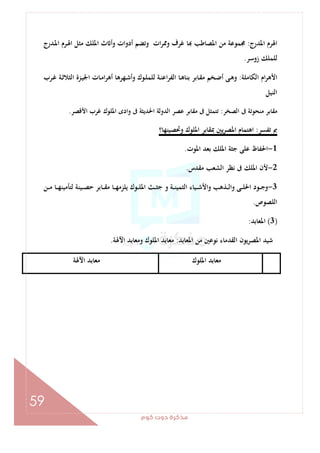 ‫ﻛﻮم‬‫دوت‬‫ﻣﺬﻛﺮة‬
59
‫اﳍﺮم‬‫اﳌﺪرج‬:‫ـﺪرج‬‫ﳌ‬‫ا‬ ‫ـﺮم‬‫ﳍ‬‫ا‬ ‫ﻣﺜﻞ‬ ‫اﳌﻠﻚ‬ ‫ث‬ ‫وأ‬ ‫أدوات‬ ‫وﺗﻀﻢ‬ ‫ات‬‫ﺮ‬‫وﳑ‬ ‫ﻏﺮف‬ ‫ﺎ‬ ‫اﳌﺼﺎﻃﺐ‬ ‫ﻣﻦ‬ ‫ﳎﻤﻮﻋﺔ‬
‫زوﺳﺮ‬ ‫ﻟﻠﻤﻠﻚ‬.
‫اﻟﻜﺎﻣﻠﺔ‬ ‫ام‬‫ﺮ‬‫اﻷﻫ‬:‫ـﺮب‬‫ﻏ‬ ‫ـﺔ‬‫ﺛ‬‫اﻟﺜﻼ‬ ‫ـﺰة‬‫ﻴ‬‫اﳉ‬ ‫ـﺎت‬‫ﻣ‬‫ا‬‫ﺮ‬‫أﻫ‬ ‫ـﻬﺮﻫﺎ‬‫ﺷ‬‫وأ‬ ‫ـﻮك‬‫ﻠ‬‫ﻟﻠﻤ‬ ‫ـﺔ‬‫ﻨ‬‫اﻋ‬‫ﺮ‬‫اﻟﻔ‬ ‫ـﺎ‬‫ﻫ‬‫ﺑﻨﺎ‬ ‫ـﺎﺑﺮ‬‫ﻘ‬‫ﻣ‬ ‫ـﺨﻢ‬‫ﺿ‬‫أ‬ ‫ـﻰ‬‫ﻫ‬‫و‬
‫اﻟﻨﻴﻞ‬
‫اﻟﺼﺨﺮ‬ ‫ﰱ‬ ‫ﻣﻨﺤﻮﺗﺔ‬ ‫ﻣﻘﺎﺑﺮ‬:‫وادى‬ ‫ﰱ‬ ‫اﳊﺪﻳﺜﺔ‬ ‫اﻟﺪوﻟﺔ‬ ‫ﻋﺼﺮ‬ ‫ﻣﻘﺎﺑﺮ‬ ‫ﰱ‬ ‫ﺗﺘﻤﺜﻞ‬‫اﻷﻗﺼﺮ‬ ‫ﻏﺮب‬ ‫اﳌﻠﻮك‬.
‫ﺗﻔﺴﺮ‬ ‫ﰈ‬:‫وﲢﺼﻴﻨﻬﺎ؟‬ ‫اﳌﻠﻮك‬ ‫ﲟﻘﺎﺑﺮ‬ ‫ﻳﲔ‬‫ﺮ‬‫اﳌﺼ‬ ‫اﻫﺘﻤﺎم‬
1-‫اﳌﻮت‬ ‫ﺑﻌﺪ‬ ‫اﳌﻠﻚ‬ ‫ﺟﺜﺔ‬ ‫ﻋﻠﻰ‬ ‫اﳊﻔﺎظ‬.
2-‫ﻣﻘﺪس‬ ‫اﻟﺸﻌﺐ‬ ‫ﻧﻈﺮ‬ ‫ﰱ‬ ‫اﳌﻠﻚ‬ ‫ﻷن‬.
3-‫ـﻦ‬‫ـ‬‫ـ‬‫ﻣ‬ ‫ـﺎ‬‫ـ‬‫ـ‬‫ﻬ‬‫ﻟﺘﺄﻣﻴﻨ‬ ‫ـﻴﻨﺔ‬‫ـ‬‫ـ‬‫ﺼ‬‫ﺣ‬ ‫ـﺎﺑﺮ‬‫ـ‬‫ـ‬‫ﻘ‬‫ﻣ‬ ‫ـﺎ‬‫ـ‬‫ـ‬‫ﻬ‬‫ﻳﻠﺰﻣ‬ ‫ـﻮك‬‫ـ‬‫ـ‬‫ﻠ‬‫اﳌ‬ ‫ـﺚ‬‫ـ‬‫ـ‬‫ﺜ‬‫ﺟ‬ ‫و‬ ‫ـﺔ‬‫ـ‬‫ـ‬‫ﻨ‬‫اﻟﺜﻤﻴ‬ ‫ـﻴﺎء‬‫ـ‬‫ـ‬‫ﺷ‬‫واﻷ‬ ‫ـﺬﻫﺐ‬‫ـ‬‫ـ‬‫ﻟ‬‫وا‬ ‫ـﻰ‬‫ـ‬‫ـ‬‫ﻠ‬‫اﳊ‬ ‫ـﻮد‬‫ـ‬‫ـ‬‫ﺟ‬‫و‬
‫اﻟﻠﺼﻮص‬.
)3(‫اﳌﻌﺎﺑﺪ‬:
‫اﻟﻘﺪﻣ‬ ‫اﳌﺼﺮﻳﻮن‬ ‫ﺷﻴﺪ‬‫اﳌﻌﺎﺑﺪ‬ ‫ﻣﻦ‬ ‫ﻧﻮﻋﲔ‬ ‫ﺎء‬:‫اﻵﳍﺔ‬ ‫وﻣﻌﺎﺑﺪ‬ ‫اﳌﻠﻮك‬ ‫ﻣﻌﺎﺑﺪ‬.
‫اﳌﻠﻮك‬ ‫ﻣﻌﺎﺑﺪ‬‫اﻵﳍﺔ‬ ‫ﻣﻌﺎﺑﺪ‬
 