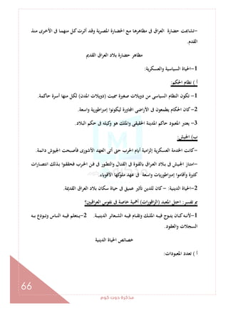 ‫ﻛﻮم‬‫دوت‬‫ﻣﺬﻛﺮة‬
66
-‫ـﺬ‬‫ﻨ‬‫ﻣ‬ ‫ـﺮى‬‫ﺧ‬‫اﻷ‬ ‫ﰱ‬ ‫ـﺎ‬‫ﻤ‬‫ﻣﻨﻬ‬ ‫ـﻞ‬‫ﻛ‬‫ـﺮت‬‫ﺛ‬‫أ‬ ‫ـﺪ‬‫ﻗ‬‫و‬ ‫ﻳﺔ‬‫ﺮ‬‫ـ‬‫ﺼ‬‫اﳌ‬ ‫ـﺎرة‬‫ﻀ‬‫اﳊ‬ ‫ـﻊ‬‫ﻣ‬ ‫ـﺎ‬‫ﻫ‬‫ﻣﻈﺎﻫﺮ‬ ‫ﰱ‬ ‫اق‬‫ﺮ‬‫اﻟﻌ‬ ‫ﺣﻀﺎرة‬ ‫ﺖ‬ ‫ﺗﺸﺎ‬
‫اﻟﻘﺪم‬.
‫اﻟﻘﺪﱘ‬ ‫اق‬‫ﺮ‬‫اﻟﻌ‬ ‫ﺑﻼد‬ ‫ﺣﻀﺎرة‬ ‫ﻣﻈﺎﻫﺮ‬
1-‫واﻟﻌﺴﻜﺮﻳﺔ‬ ‫اﻟﺴﻴﺎﺳﻴﺔ‬ ‫اﳊﻴﺎة‬:
‫أ‬(‫اﳊﻜﻢ‬ ‫ﻧﻈﺎم‬:
1-‫اﻟﻨﻈ‬ ‫ﺗﻜﻮن‬‫ﲰﻴﺖ‬ ‫ﺻﻐﲑة‬ ‫دوﻳﻼت‬ ‫ﻣﻦ‬ ‫اﻟﺴﻴﺎﺳﻰ‬ ‫ﺎم‬)‫اﳌﺪن‬ ‫دوﻳﻼت‬(‫ﺣﺎﻛﻤﺔ‬ ‫أﺳﺮة‬ ‫ﻣﻨﻬﺎ‬ ‫ﻟﻜﻞ‬.
2-‫واﺳﻌﺔ‬ ‫إﻣﱪاﻃﻮرﻳﺔ‬ ‫ﻟﻴﻜﻮﻧﻮا‬ ‫ﺎورة‬ ‫ا‬ ‫اﺿﻰ‬‫ر‬‫اﻷ‬ ‫ﰱ‬ ‫ﻳﻄﻤﻌﻮن‬ ‫اﳊﻜﺎم‬ ‫ﻛﺎن‬.
3-‫اﻟﺒﻼد‬ ‫ﺣﻜﻢ‬ ‫ﰱ‬ ‫ﻛﻴﻠﻪ‬‫و‬ ‫ﻫﻮ‬ ‫واﳌﻠﻚ‬ ‫اﳊﻘﻴﻘﻰ‬ ‫اﳌﺪﻳﻨﺔ‬ ‫ﺣﺎﻛﻢ‬ ‫اﳌﻌﺒﻮد‬ ‫ﻳﻌﺘﱪ‬.
‫ب‬(‫اﳉﻴﺶ‬:
-‫ﺣ‬ ‫اﳊﺮب‬ ‫م‬ ‫أ‬ ‫اﻣﻴﺔ‬‫ﺰ‬‫إﻟ‬ ‫ﻳﺔ‬‫ﺮ‬‫اﻟﻌﺴﻜ‬ ‫اﳋﺪﻣﺔ‬ ‫ﻛﺎﻧﺖ‬‫داﺋﻤﺔ‬ ‫اﳉﻴﻮش‬ ‫ﻓﺄﺻﺒﺤﺖ‬ ‫اﻷﺷﻮرى‬ ‫اﻟﻌﻬﺪ‬ ‫أﺗﻰ‬ ‫ﱴ‬.
-‫ات‬‫ر‬‫ـﺎ‬‫ـ‬‫ﺼ‬‫اﻧﺘ‬ ‫ـﺬﻟﻚ‬‫ـ‬‫ﺑ‬ ‫ـﻮا‬‫ـ‬‫ﻘ‬‫ﻓﺤﻘ‬ ‫ـﺮب‬‫ـ‬‫ﳊ‬‫ا‬ ‫ـﻦ‬‫ـ‬‫ﻓ‬ ‫ﰱ‬ ‫ـﻮر‬‫ـ‬‫ﻄ‬‫واﻟﺘ‬ ‫ـﺎل‬‫ـ‬‫ﺘ‬‫اﻟﻘ‬ ‫ﰱ‬ ‫ـﻮة‬‫ـ‬‫ﻘ‬‫ﻟ‬ ‫اق‬‫ﺮ‬‫ـ‬‫ـ‬‫ﻌ‬‫اﻟ‬ ‫ـﻼد‬‫ـ‬‫ﺑ‬ ‫ﰱ‬ ‫ـﻴﺶ‬‫ـ‬‫ﳉ‬‫ا‬ ‫ـﺎز‬‫ـ‬‫ﺘ‬‫اﻣ‬
‫ء‬ ‫اﻷﻗﻮ‬ ‫ﻛﻬﺎ‬‫ﻣﻠﻮ‬ ‫ﻋﻬﺪ‬ ‫ﰱ‬ ‫واﺳﻌﺔ‬ ‫ت‬ ‫اﻃﻮر‬‫ﱪ‬‫إﻣ‬ ‫وأﻗﺎﻣﻮا‬ ‫ﻛﺜﲑة‬.
2-‫اﻟﺪﻳﻨﻴﺔ‬ ‫اﳊﻴﺎة‬:-‫اﻟﻘﺪﳝ‬ ‫اق‬‫ﺮ‬‫اﻟﻌ‬ ‫ﺑﻼد‬ ‫ﺳﻜﺎن‬ ‫ﺣﻴﺎة‬ ‫ﰱ‬ ‫ﻋﻤﻴﻖ‬ ‫ﺛﲑ‬ ‫ﻟﻠﺪﻳﻦ‬ ‫ﻛﺎن‬‫ﺔ‬.
‫ﺗﻔﺴﺮ‬ ‫ﰈ‬:‫اﳌﻌﺒﺪ‬ ‫اﺣﺘﻞ‬)‫ات‬‫ر‬‫اﻗﻮ‬‫ﺰ‬‫اﻟ‬(‫اﻗﻴﲔ؟‬‫ﺮ‬‫اﻟﻌ‬ ‫ﻧﻔﻮس‬ ‫ﰱ‬ ‫ﺧﺎﺻﺔ‬ ‫أﳘﻴﺔ‬
1-‫ـﺔ‬‫ـ‬‫ـ‬‫ﻴ‬‫اﻟﺪﻳﻨ‬ ‫ـﻌﺎﺋﺮ‬‫ـ‬‫ـ‬‫ﺸ‬‫اﻟ‬ ‫ـﻪ‬‫ـ‬‫ـ‬‫ﻴ‬‫ﻓ‬ ‫ـﺎم‬‫ـ‬‫ـ‬‫ﻘ‬‫وﺗ‬ ‫ـﻚ‬‫ـ‬‫ـ‬‫ﻠ‬‫اﳌ‬ ‫ـﻪ‬‫ـ‬‫ـ‬‫ﻴ‬‫ﻓ‬ ‫ـﻮج‬‫ـ‬‫ـ‬‫ﺘ‬‫ﻳ‬ ‫ـﺎن‬‫ـ‬‫ـ‬‫ﻛ‬‫ـﻪ‬‫ـ‬‫ـ‬‫ﻧ‬‫ﻷ‬.2-‫ـﻪ‬‫ـ‬‫ـ‬‫ﺑ‬ ‫ـﻮدع‬‫ـ‬‫ـ‬‫ﺗ‬‫و‬ ‫ـﺎس‬‫ـ‬‫ـ‬‫ﻨ‬‫اﻟ‬ ‫ـﻪ‬‫ـ‬‫ـ‬‫ﻴ‬‫ﻓ‬ ‫ـﺘﻌﻠﻢ‬‫ـ‬‫ـ‬‫ﻳ‬
‫واﻟﻌﻘﻮد‬ ‫اﻟﺴﺠﻼت‬.
‫اﻟﺪﻳﻨﻴﺔ‬ ‫اﳊﻴﺎة‬ ‫ﺧﺼﺎﺋﺺ‬
‫أ‬(‫اﳌﻌﺒﻮدات‬ ‫ﺗﻌﺪد‬:
 