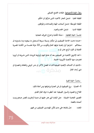 ‫ﻛﻮم‬‫دوت‬‫ﻣﺬﻛﺮة‬
75
ً‫ﺎ‬‫اﺑﻌ‬‫ر‬:‫اﻻﺟﺘﻤﺎﻋﻴﺔ‬ ‫اﳊﻴﺎة‬:‫اﻟﻔﻴﻨﻴﻘﻰ‬ ‫ﺘﻤﻊ‬ ‫ا‬ ‫ﻃﺒﻘﺎت‬
‫اﻟﻌﻠﻴﺎ‬ ‫اﻟﻄﺒﻘﺔ‬:‫اﳊﻜﻢ‬ ‫ﰱ‬ ‫ﻛﻮا‬‫ﺷﺎر‬ ‫اﻟﺬﻳﻦ‬ ‫اﻷﻏﻨﻴﺎء‬ ‫اﻟﺘﺠﺎر‬ ‫ﺗﺸﻤﻞ‬.
‫اﳌﺘﻮﺳﻄﺔ‬ ‫اﻟﻄﺒﻘﺔ‬:‫اﳌ‬ ‫أﺻﺤﺎب‬ ‫ﺗﺸﻤﻞ‬‫واﳌﻮﻇﻔﲔ‬ ‫واﻟﺼﻨﺎﻋﺎت‬ ‫ﻬﻨﺔ‬.
‫اﻟﺪﻧﻴﺎ‬ ‫اﻟﻄﺒﻘﺔ‬:‫واﻟﻌﺒﻴﺪ‬ ‫اﳋﺪم‬ ‫ﺗﺸﻤﻞ‬.
ً‫ﺎ‬‫ﺧﺎﻣﺴ‬:‫اﻟﺜﻘﺎﻓﻴﺔ‬ ‫اﳊﻴﺎة‬:-‫اﳍﺠﺎﺋﻴﺔ‬ ‫اﳊﺮوف‬ ‫اع‬‫ﱰ‬‫اﺧ‬‫و‬ ‫اﻟﻜﺘﺎﺑﺔ‬ ‫ﻧﺸﺄة‬.
-‫ﰱ‬ ‫ـﱰوﻧﻪ‬‫ـ‬‫ـ‬‫ﺸ‬‫ﻳ‬ ‫ـﺎ‬‫ـ‬‫ـ‬‫ﻣ‬‫و‬ ‫ـﻪ‬‫ـ‬‫ـ‬‫ﻧ‬‫ﻳﺒﻴﻌﻮ‬ ‫ـﺎ‬‫ـ‬‫ـ‬‫ﻣ‬ ‫ـﺠﻴﻞ‬‫ـ‬‫ـ‬‫ﺴ‬‫ﻟﺘ‬ ‫ﻳﻌﺔ‬‫ﺮ‬‫ـ‬‫ـ‬‫ـ‬‫ﺳ‬ ‫ـﻴﻠﺔ‬‫ـ‬‫ـ‬‫ﺳ‬‫و‬ ‫ـﺎر‬‫ـ‬‫ـ‬‫ﻜ‬‫اﺑﺘ‬ ‫إﱃ‬ ‫ـﲔ‬‫ـ‬‫ـ‬‫ﻴ‬‫اﻟﻔﻴﻨﻴﻘ‬ ‫ـﺔ‬‫ـ‬‫ـ‬‫ﺟ‬‫اﳊﺎ‬ ‫ـﺖ‬‫ـ‬‫ـ‬‫ﻋ‬‫د‬ ‫ـﺪﻣﺎ‬‫ـ‬‫ـ‬‫ﻨ‬‫ﻋ‬
‫ـﺎ‬‫ﻌ‬‫اﻟ‬ ‫ـﺎ‬‫ـ‬‫ﻬ‬‫ﻋﺮﻓ‬ ‫ـﺔ‬‫ﻳ‬‫إﲜﺪ‬ ‫أول‬ ‫ا‬‫ﻮ‬‫ـ‬‫ـ‬‫ﻋ‬‫اﺧﱰ‬ ‫ﻢ‬ ‫ـﺠﻼ‬‫ﺳ‬‫ـﻦ‬‫ﻣ‬ ‫ـﺖ‬‫ـ‬‫ﻧ‬‫وﺗﻜﻮ‬ ‫ﱂ‬22‫ﻳﺔ‬‫ﺮ‬‫ـ‬‫ـ‬‫ﺼ‬‫اﳌ‬ ‫ـﺔ‬‫ﺑ‬‫اﻟﻜﺘﺎ‬ ‫ـﻦ‬‫ـ‬‫ﻣ‬ ‫ـﺔ‬‫ﺴ‬‫ﻣﻘﺘﺒ‬ ً‫ﺎ‬‫ـ‬‫ـ‬‫ﻓ‬‫ﺣﺮ‬
‫ق‬ ‫ﻋﺸﺮ‬ ‫اﺑﻊ‬‫ﺮ‬‫اﻟ‬ ‫اﻟﻘﺮن‬ ‫ﰱ‬ ‫اﻟﻘﺪﳝﺔ‬.‫م‬.
-‫أورو‬ ‫ﰱ‬ ‫ـﺮوﻫﺎ‬‫ﺸ‬‫ﻧ‬ ‫اﻟﺬﻳﻦ‬ ‫ﻟﻠﺮوﻣﺎن‬ ‫ﺛﻮﻫﺎ‬‫ر‬‫وأو‬ ‫ﻓﻴﻬﺎ‬ ‫ﻋﺪﻟﻮا‬ ‫أن‬ ‫ﺑﻌﺪ‬ ‫اﻟﻔﻴﻨﻴﻘﻴﲔ‬ ‫ﻋﻦ‬ ‫اﻷﲜﺪﻳﺔ‬ ‫ﻳﻖ‬‫ﺮ‬‫اﻹﻏ‬ ‫أﺧﺬ‬
‫اﳊﺪﻳﺜﺔ‬ ‫اﻷوروﺑﻴﺔ‬ ‫اﻷﲜﺪﻳﺔ‬ ‫ﻣﻨﻬﺎ‬ ‫ﻓﺨﺮﺟﺖ‬.
-‫ﻟﻪ‬ ‫ﻛﺎن‬‫اﻟﻔﻴﻨﻴﻘﻴﺔ‬ ‫اﻹﲜﺪﻳﺔ‬ ‫اﻛﺘﺸﺎف‬ ‫أن‬ ‫ﻻﺷﻚ‬‫ﰱ‬ ‫ـﺎرة‬‫ﻀ‬‫واﳊ‬ ‫ـﺔ‬‫ﻓ‬‫اﻟﺜﻘﺎ‬‫و‬ ‫ـﻮﻋﻰ‬‫ﻟ‬‫ا‬ ‫ـﺮ‬‫ﺸ‬‫ﻧ‬ ‫ﰱ‬ ‫اﻷﻛﱪ‬ ‫اﻟﻔﻀﻞ‬
‫اﻟﻌﺎﱂ‬ ‫أرﺟﺎء‬ ‫ﺷﱴ‬.
ً‫ﺎ‬‫ﺳﺎدﺳ‬:‫اﻟﻔﻨﻴﺔ‬ ‫اﳊﻴﺎة‬
1-‫اﻟﻌﻤﺎرة‬:‫ذﻟﻚ‬ ‫أﻣﺜﻠﺔ‬ ‫وﻣﻦ‬ ‫وزﺧﺮﻓﺘﻬﺎ‬ ‫اﻟﻌﻤﺎرة‬ ‫ﻓﻦ‬ ‫ﰱ‬ ‫اﻟﻔﻴﻨﻴﻘﻴﻮن‬ ‫ﺑﺮع‬:
‫اﻟﻔﻴﻨﻴﻘﻴﺔ‬ ‫واﻟﺴﻮار‬ ‫اﳊﺼﻮن‬‫و‬ ‫اﻟﻘﻼع‬:‫اﻟﻘﺪﱘ‬ ‫اﻟﻌﺎﱂ‬ ‫ﻋﺮﻓﻪ‬ ‫ﻣﺎ‬ ‫أﻋﻈﻢ‬ ‫ﺗﻌﺪ‬.
‫ـﺔ‬‫ـ‬‫ﻠ‬‫اﳉﻤﻴ‬ ‫ـﺔ‬‫ـ‬‫ﻤ‬‫اﻟﻔﺨ‬ ‫ـﻮر‬‫ـ‬‫ﺼ‬‫اﻟﻘ‬:‫ـﺎ‬‫ـ‬‫ﻘ‬‫اﻟﺒ‬ ‫ـﻞ‬‫ـ‬‫ﺜ‬‫ﻣ‬‫ـﺖ‬‫ـ‬‫ﻨ‬‫زﻳ‬ ‫ـﺨﻢ‬‫ـ‬‫ﺿ‬ ‫ـﺮ‬‫ـ‬‫ﺼ‬‫ﻟﻘ‬ ‫ـﺖ‬‫ـ‬‫ﻳ‬‫ر‬‫أوﻏﺎ‬ ‫ـﺔ‬‫ـ‬‫ﻨ‬‫ﻣﺪﻳ‬ ‫ﰱ‬ ‫ـﺎ‬‫ـ‬‫ﻬ‬‫ﻋﻠﻴ‬ ‫ـﺮ‬‫ـ‬‫ﺜ‬‫ﻋ‬ ‫ـﱴ‬‫ـ‬‫ﻟ‬‫ا‬
‫ﻟﻔﻀﺔ‬ ‫أﻋﻤﺪﺗﻪ‬.
‫اﳌﻌﺎﺑﺪ‬:‫ﻓﻨﻬﻢ‬ ‫ﻣﻦ‬ ‫اﻟﻔﻴﻨﻴﻘﻴﲔ‬ ‫اﳌﻬﻨﺪﺳﲔ‬ ‫ﲤﻜﻦ‬ ‫ﻣﺪى‬ ‫ﻋﻠﻰ‬ ‫ﻫﺎ‬ ‫ﺑﻘﺎ‬ ‫ﺗﺪل‬.
 