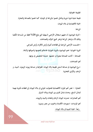 ‫ﻛﻮم‬‫دوت‬‫ﻣﺬﻛﺮة‬
99
‫اﻓﻴﺔ‬‫ﺮ‬‫اﳉﻐ‬ ‫اﻟﻄﺒﻴﻌﺔ‬:
‫ﻃﺒﻴ‬‫واﻟﺘﺠﺎرة‬ ‫ﻟﺼﻨﺎﻋﺔ‬ ‫ا‬‫ﻮ‬‫اﻫﺘﻤ‬ ‫ﻛﻤﺎ‬ ‫ن‬ ‫اﻟﻮد‬ ‫ﰱ‬ ‫اﻋﺔ‬‫ر‬‫ﻟﺰ‬ ‫اﻫﺘﻤﻮا‬ ‫ﻟﺘﺎﱃ‬ ‫و‬ ‫ﺟﺰرﻳﺔ‬ ‫ﻳﺔ‬‫ﺮ‬‫ﲝ‬ ‫ﺟﺒﻠﻴﺔ‬ ‫ﻌﺔ‬.
‫ن‬ ‫اﻟﻴﻮ‬ ‫ﺑﻼد‬ ‫ﰱ‬ ‫اﻻﻗﺘﺼﺎدﻳﺔ‬ ‫اﳊﻴﺎة‬:
‫اﻋﺔ‬‫ر‬‫اﻟﺰ‬:
-‫ﺗﺒﻠﻎ‬ ‫اﻟﱴ‬ ‫اﻟﺴﻬﻠﻴﺔ‬ ‫اﺿﻰ‬‫ر‬‫اﻷ‬ ‫اﺳﺘﻐﻼل‬ ‫ﻋﻠﻴﻬﻢ‬ ‫أن‬ ‫ﻧﻴﻮن‬ ‫اﻟﻴﻮ‬ ‫أدرك‬20%‫ـﺔ‬‫ﻴ‬‫اﻟﻜﻠ‬ ‫ـﺎﺣﺔ‬‫ﺴ‬‫اﳌ‬ ‫ـﻦ‬‫ﻣ‬ ‫ﻓﻘﻂ‬
‫اﳊ‬ ‫ﲨﻴﻊ‬ ‫ﺗﺰدﻫﺮ‬ ‫اﻋﺔ‬‫ر‬‫اﻟﺰ‬ ‫زدﻫﺎر‬ ‫ﻷن‬ ‫وذﻟﻚ‬‫واﻟﺼﻨﺎﻋﺎت‬ ‫ﺮف‬.
-‫اﻋﻰ‬‫ﺮ‬‫ﻟﻠﻤ‬ ‫وأرض‬ ‫اد‬‫ﺮ‬‫ﻟﻸﻓ‬ ‫وأرض‬ ‫ﻛﺒﲑة‬‫ﻗﻄﺎﻋﺎت‬ ‫إﱃ‬ ‫اﻋﻴﺔ‬‫ر‬‫اﻟﺰ‬ ‫اﺿﻰ‬‫ر‬‫اﻷ‬ ‫اﻧﻘﺴﻤﺖ‬.
‫اﳊﻴﻮاﻧﻴﺔ‬ ‫اﻟﺜﺮوة‬:‫ﺎ‬ ‫وأﻟﺒﺎ‬ ‫اﻓﻬﺎ‬‫ﻮ‬‫وأﺻ‬ ‫ﻟﻠﺤﻮﻣﻬﺎ‬ ‫ﻢ‬ ‫ﳊﺎﺟﺎ‬ ‫اﳊﻴﻮاﻧﻴﺔ‬ ‫ﻟﺜﺮوة‬ ‫ﻧﻴﻮن‬ ‫اﻟﻴﻮ‬ ‫اﻫﺘﻢ‬.
‫اﻟﺼﻨﺎﻋﺔ‬:-‫ﻧﻮﻋﻬﺎ‬ ‫ﰱ‬ ‫اﻟﺘﺨﺼﺺ‬ ‫ﺷﺪﻳﺪة‬ ‫ﺣﺠﻤﻬﺎ‬ ‫ﰱ‬ ‫ﺻﻐﲑة‬ ‫اﻟﺼﻨﺎﻋﺔ‬ ‫ﻛﺎﻧﺖ‬.
‫اﻟﺼﻨﺎﻋﺎت‬ ‫أﻫﻢ‬:
-‫اﻟﻴ‬ ‫ﺑﺮع‬‫و‬ ،‫ـﺬ‬‫ﻴ‬‫اﻟﻨﺒ‬ ،‫ـﻮن‬‫ﺘ‬‫ﻳ‬‫ﺰ‬‫اﻟ‬ ‫ـﻮت‬‫ﻳ‬‫ز‬ ‫ﺻﻨﺎﻋﺔ‬ ‫و‬ ‫اﻓﻴﺔ‬‫ﺮ‬‫اﳉﻐ‬ ‫ن‬ ‫اﻟﻴﻮ‬ ‫ﺑﻼد‬ ‫ﻟﻄﺒﻴﻌﺔ‬ ‫اﻟﺴﻔﻦ‬ ‫ﺻﻨﺎﻋﺔ‬ ‫ﰱ‬ ‫ﻧﻴﻮن‬ ‫ﻮ‬
‫ﻳﺔ‬‫ر‬‫اﻟﻔﺨﺎ‬ ‫واﻷواﱏ‬ ،‫اﻟﺮﺧﺎم‬.
‫اﻟﺘﺠﺎرة‬:-‫ـﺔ‬‫ﻤ‬‫ﻣﻬ‬ ‫ـﺔ‬‫ﻳ‬‫ر‬‫ﲡﺎ‬ ‫ـﺎت‬‫ﻄ‬‫ﳏ‬ ‫إﱃ‬ ‫ن‬ ‫ـﻮ‬‫ﻴ‬‫اﻟ‬ ‫ـﻼد‬‫ﺑ‬ ‫ﰱ‬ ‫ـﻮاﻧﺊ‬‫ﳌ‬‫ا‬ ‫ـﺖ‬‫ﻟ‬‫ﻓﺘﺤﻮ‬ ‫ـﺎدﻳﺔ‬‫ﺼ‬‫اﻻﻗﺘ‬ ‫اﳌﻮارد‬ ‫أﻫﻢ‬ ‫ﺗﻌﺘﱪ‬
‫وﺑﻼد‬ ‫ن‬ ‫اﻟﻴﻮ‬ ‫ﺑﲔ‬ ‫ﲡﺎرى‬ ‫ﺗﺒﺎدل‬ ‫وﺣﺪث‬ ‫اﻟﺴﻠﻊ‬ ‫ﻟﺘﺒﺎدل‬‫اﻟﺸﺮق‬.
‫ات‬‫ر‬‫اﻟﺼﺎد‬ ‫أﻫﻢ‬:‫واﻟﺰﻳﻮت‬ ‫واﻟﻨﺒﻴﺬ‬ ‫اﳌﻌﺎدن‬‫و‬ ‫اﻟﺮﺧﺎم‬ ‫ن‬ ‫اﻟﻴﻮ‬ ‫ﺻﺪرت‬.
‫اردات‬‫ﻮ‬‫اﻟ‬ ‫أﻫﻢ‬:‫وﺳﻮر‬ ‫ﻣﺼﺮ‬ ‫ﻣﻦ‬ ‫واﳊﺒﻮب‬ ‫اﻷﻗﻤﺸﺔ‬ ‫اﺳﺘﻮردت‬.
ً‫ﺎ‬‫اﺑﻌ‬‫ر‬:‫ن‬ ‫اﻟﻴﻮ‬ ‫ﺑﻼد‬ ‫ﰱ‬ ‫اﻟﺪﻳﻨﻴﺔ‬ ‫اﳊﻴﺎة‬:
 