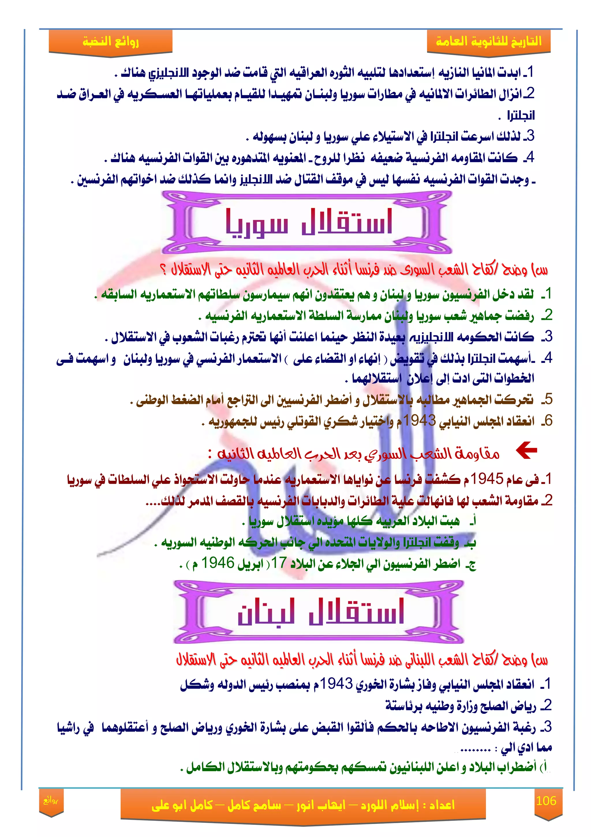 106‫روائع‬
‫العامة‬ ‫للثانوية‬ ‫التاريخ‬‫الهخبة‬ ‫روائع‬
‫اللورد‬ ‫إسالم‬ : ‫اعداد‬–‫انور‬ ‫ايواب‬–‫سامح‬‫كامل‬–‫كام‬‫على‬ ‫ابو‬ ‫ل‬
1-‫اب‬‫ايٛدٛؾ‬ ‫ْؿ‬ ‫قاَت‬ ‫اييت‬ ٘ٝ‫ايعكاق‬ ٙ‫ايجٛق‬ ٘ٝ‫يتًب‬ ‫إنتعؿاؾٖا‬ ٜ٘‫ايٓال‬ ‫املاْٝا‬ ‫ؿت‬‫االنجليزي‬‫ٖٓاى‬.
2-‫ْعؿ‬ ‫ايععكام‬ ‫يف‬ ٜ٘‫ايعهعهك‬ ‫بعًُٝاتٗعا‬ ّ‫يًكٝعا‬ ‫متٗٝعؿا‬ ٕ‫ٚيبٓعا‬ ‫نٛقٜا‬ ‫َطاقات‬ ‫يف‬ ْ٘ٝ‫ا٫ملا‬ ‫ايطا٥كات‬ ٍ‫اْما‬
‫انجلترا‬.
3-‫انكعت‬ ‫يفيو‬‫انجلترا‬٘‫بهٗٛي‬ ٕ‫يبٓا‬ ٚ ‫نٛقٜا‬ ًٞ‫ع‬ ٤٬ٝ‫ا٫نت‬ ‫يف‬.
4-‫يًكٚغ‬ ‫ْعكا‬ ٘‫ْعٝؿ‬ ١ٝ‫ايؿكْه‬ َ٘ٚ‫املكا‬ ‫ناْت‬-‫ٖٓاى‬ ٘ٝ‫ايؿكْه‬ ‫ايكٛات‬ ‫بني‬ ٙ‫املتؿٖٛق‬ ٜ٘ٛٓ‫املع‬.
-‫ْؿ‬ ٍ‫ايكتا‬ ‫َٛقـ‬ ‫يف‬ ‫يٝو‬ ‫ْؿهٗا‬ ٘ٝ‫ايؿكْه‬ ‫ايكٛات‬ ‫ٚدؿت‬‫االنجليز‬‫ايؿكْهني‬ ِٗ‫اػٛات‬ ‫ْؿ‬ ‫نفيو‬ ‫ٚامنا‬.
‫ح‬ ْ٘ٝ‫ايجا‬ ٘ٝ‫ايعامل‬ ‫اذتسب‬ ٤‫أثٓا‬ ‫فسْطا‬ ‫ضد‬ ٣‫ايطٛز‬ ‫ايػعب‬ ‫/نفاح‬ ‫ٚضذ‬ )‫ع‬‫ح‬ ْ٘ٝ‫ايجا‬ ٘ٝ‫ايعامل‬ ‫اذتسب‬ ٤‫أثٓا‬ ‫فسْطا‬ ‫ضد‬ ٣‫ايطٛز‬ ‫ايػعب‬ ‫/نفاح‬ ‫ٚضذ‬ )‫ع‬‫؟‬ ٍ‫االضتكال‬ ٢‫ت‬‫؟‬ ٍ‫االضتكال‬ ٢‫ت‬
1-٘‫ايهابك‬ ٜ٘‫ا٫نتعُاق‬ ِٗ‫نًطات‬ ٕٛ‫نُٝاقن‬ ِْٗ‫ا‬ ٕٚ‫ٜعتكؿ‬ ِٖ ٚ ٕ‫يبٓا‬ ٚ ‫نٛقٜا‬ ٕٛٝ‫ايؿكْه‬ ٌ‫ؾػ‬ ‫يكؿ‬.
2-٘ٝ‫ايؿكْه‬ ٜ٘‫ا٫نتعُاق‬ ١‫ايهًط‬ ١‫مماقن‬ ٕ‫ٚيبٓا‬ ‫نٛقٜا‬ ‫يعب‬ ‫مجاٖري‬ ‫قؾٓت‬.
3-َ٘ٛ‫اذته‬ ‫ناْت‬‫االنجليزيه‬ٍ٬‫ا٫نتك‬ ‫يف‬ ‫ايًعٛب‬ ‫قغبات‬ ّ‫حترت‬ ‫أْٗا‬ ‫اعًٓت‬ ‫سُٝٓا‬ ‫ايٓعك‬ ٠‫بعٝؿ‬.
4--‫أنُٗت‬‫انجلترا‬٢‫ؾع‬ ‫انُٗت‬ ٚ ٕ‫ٚيبٓا‬ ‫نٛقٜا‬ ‫يف‬ ٞ‫ايؿكْه‬ ‫ا٫نتعُاق‬ ) ٢ً‫ع‬ ٤‫ايكٓا‬ ٚ‫ا‬ ٤‫إْٗا‬ ( ‫تكٜٛض‬ ‫يف‬ ‫بفيو‬
. ‫انتك٬هلُا‬ ٕ٬‫إع‬ ‫إىل‬ ‫اؾت‬ ٢‫ايت‬ ‫ارتطٛات‬
5-. ٢ٓ‫ايٛط‬ ‫ايٓػط‬ ّ‫أَا‬ ‫ايرتادع‬ ‫اىل‬ ‫ايؿكْهٝني‬ ‫أْطك‬ ٚ ٍ٬‫با٫نتك‬ ٘‫َطايب‬ ‫ادتُاٖري‬ ‫حتكنت‬
6-ٞ‫ايٓٝاب‬ ‫اجملًو‬ ‫اْعكاؾ‬1943. ٜ٘‫يًذُٗٛق‬ ‫ق٥ٝو‬ ًٞ‫ايكٛت‬ ٟ‫يهك‬ ‫ٚاػتٝاق‬ ّ
‫الثانيه‬‫العامليه‬‫احلرب‬‫بعد‬‫السوري‬‫الشعب‬‫مقاومة‬:
1-ّ‫عا‬ ٢‫ؾ‬1945‫نٛقٜا‬ ‫يف‬ ‫ايهًطات‬ ًٞ‫ع‬ ‫ا٫نتشٛاـ‬ ‫ساٚيت‬ ‫عٓؿَا‬ ٜ٘‫ا٫نتعُاق‬ ‫ْٛاٜاٖا‬ ٔ‫ع‬ ‫ؾكْها‬ ‫نًؿت‬ ّ
2-‫يفيو‬ ‫املؿَك‬ ‫بايكُـ‬ ٘ٝ‫ايؿكْه‬ ‫ٚايؿبابات‬ ‫ايطا٥كات‬ ١ًٝ‫ع‬ ‫ؾاْٗايت‬ ‫هلا‬ ‫ايًعب‬ ١َٚ‫َكا‬....
‫أ‬-ٍ٬‫انتك‬ ٙ‫َ٪ٜؿ‬ ‫نًٗا‬ ٘ٝ‫ايعكب‬ ‫ايب٬ؾ‬ ‫ٖبت‬. ‫نٛقٜا‬
‫ب‬-‫ٚقؿت‬‫انجلترا‬ٜ٘‫ايهٛق‬ ٘ٝٓ‫ايٛط‬ ٘‫اذتكن‬ ‫داْب‬ ٞ‫اي‬ ٙ‫املتشؿ‬ ‫ٚايٛ٫ٜات‬.
‫ز‬-‫ايب٬ؾ‬ ٔ‫ع‬ ٤٬‫ادت‬ ٞ‫اي‬ ٕٛٝ‫ايؿكْه‬ ‫اْطك‬17ٌٜ‫ابك‬ (1946) ّ.
ْ‫ايجا‬ ٘ٝ‫ايعامل‬ ‫اذتسب‬ ٤‫أثٓا‬ ‫فسْطا‬ ‫ضد‬ ٢ْ‫ايًبٓا‬ ‫ايػعب‬ ‫/نفاح‬ ‫ٚضذ‬ )‫ع‬ْ‫ايجا‬ ٘ٝ‫ايعامل‬ ‫اذتسب‬ ٤‫أثٓا‬ ‫فسْطا‬ ‫ضد‬ ٢ْ‫ايًبٓا‬ ‫ايػعب‬ ‫/نفاح‬ ‫ٚضذ‬ )‫ع‬ٍ‫االضتكال‬ ٢‫حت‬ ٍ٘ٝ‫االضتكال‬ ٢‫حت‬ ٘ٝ
1-ٟ‫ارتٛق‬ ٠‫بًاق‬ ‫ٚؾال‬ ٞ‫ايٓٝاب‬ ‫اجملًو‬ ‫اْعكاؾ‬1943ٌ‫ٚيه‬ ٘‫ايؿٚي‬ ‫ق٥ٝو‬ ‫مبُٓب‬ ّ
2-١‫بك٥انت‬ ٘ٝٓ‫ٚط‬ ٠‫ٚلاق‬ ‫ايًُض‬ ‫قٜاض‬
3-‫قايٝا‬ ‫يف‬ ‫أعتكًُٖٛا‬ ٚ ‫ايًُض‬ ‫ٚقٜاض‬ ٟ‫ارتٛق‬ ٠‫بًاق‬ ٢ً‫ع‬ ‫ايكبض‬ ‫ؾأيكٛا‬ ِ‫باذته‬ ٘‫ا٫طاس‬ ٕٛٝ‫ايؿكْه‬ ١‫قغب‬
ٞ‫اي‬ ٟ‫اؾ‬ ‫مما‬........ :‌‌
‌‌‫ايب‬ ‫أْطكاب‬ )‫أ‬ٌَ‫ايها‬ ٍ٬‫ٚبا٫نتك‬ ِٗ‫عهَٛت‬ ِٗ‫متهه‬ ْٕٛٝ‫ايًبٓا‬ ًٔ‫اع‬ ٚ ‫٬ؾ‬.
 