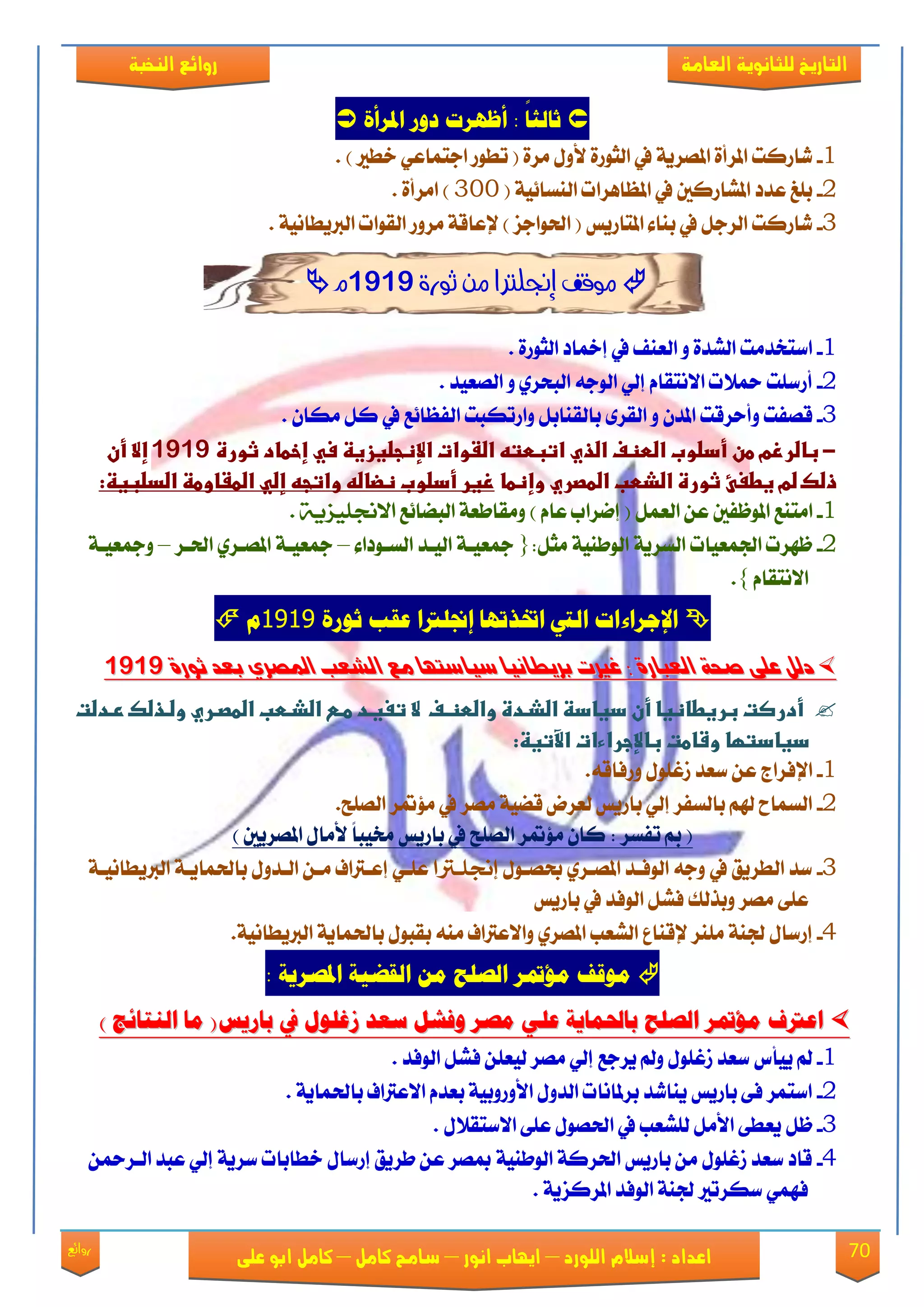 70‫روائع‬
‫العامة‬ ‫للثانوية‬ ‫التاريخ‬‫الهخبة‬ ‫روائع‬
‫اللورد‬ ‫إسالم‬ : ‫اعداد‬–‫انور‬ ‫ايواب‬–‫سامح‬‫كامل‬–‫كام‬‫على‬ ‫ابو‬ ‫ل‬
َ‫املزأ‬ ‫دور‬ ‫أظًزت‬ : ً‫ا‬‫ثالج‬
1-‫ادتُاع‬ ‫تطٛق‬ ( ٠‫َك‬ ٍٚ‫٭‬ ٠‫ايجٛق‬ ‫يف‬ ١ٜ‫املُك‬ ٠‫املكأ‬ ‫ياقنت‬. ) ‫ػطري‬ ٞ
2-( ١ٝ٥‫ايٓها‬ ‫املعاٖكات‬ ‫يف‬ ‫املًاقنني‬ ‫عؿؾ‬ ‫بًؼ‬333. ٠‫اَكأ‬ )
3-. ١ْٝ‫ايربٜطا‬ ‫ايكٛات‬ ‫َكٚق‬ ١‫إلعاق‬ ) ‫اذتٛادم‬ ( ‫املتاقٜو‬ ٤‫بٓا‬ ‫يف‬ ٌ‫ايكد‬ ‫ياقنت‬
‫إجنلرت‬ ‫موقف‬‫ا‬‫م‬‫ثورة‬ ‫و‬9191‫م‬
1-٠‫ايجٛق‬ ‫إمخاؾ‬ ‫يف‬ ‫ايعٓـ‬ ٚ ٠‫ايًؿ‬ ‫انتؼؿَت‬.
2-٘‫ايٛد‬ ٞ‫إي‬ ّ‫ا٫ْتكا‬ ‫مح٬ت‬ ‫أقنًت‬ٚ ٟ‫ايبشك‬‫ايُعٝؿ‬.
3-‫قُؿت‬‫ٚأسكقت‬‫ايكك‬ ٚ ٕ‫املؿ‬٣‫ايؿ‬ ‫ٚاقتهبت‬ ٌ‫بايكٓاب‬‫ع‬‫ا٥ع‬‫يف‬. ٕ‫َها‬ ٌ‫ن‬
-‫ػ‬‫باضرزمػطن‬‫ػ‬‫أدضوبػاضطظفػاضذيػاتبطتهػاضػواتػاإلظجضغزغظػسيػإخطادػثورةػ‬9191‫ػ‬‫إالػأنػ‬
‫ذضكػضمػغطغئػثورةػاضذطبػاضطصريػوإظطاػ‬‫زغرػأدضوبػظضاضهػواتجهػإضيػاضطػاوطظػاضدضبغظ‬:‫ػ‬
1-‫اَتٓع‬‫امل‬‫ٛظؿني‬ٌُ‫ايع‬ ٔ‫ع‬‫ايبٓا٥ع‬ ١‫َٚكاطع‬ ) ّ‫عا‬ ‫إْكاب‬ (٘ٓ‫االجنلٔس‬.
2-‫ظٗكت‬‫ادت‬‫ُعٝات‬‫اي‬١ٜ‫هك‬‫اي‬ٌ‫َج‬ ١ٝٓ‫ٛط‬:{‫ايٝعؿ‬ ١‫مجعٝع‬٤‫ايهعٛؾا‬–١‫مجعٝع‬ٟ‫املُعك‬‫اذتعك‬–١‫ٚمجعٝع‬
ّ‫ا٫ْتكا‬}.
َ‫ثىر‬ ‫عكب‬ ‫إجنلرتا‬ ‫اختذتًا‬ ‫اليت‬ ‫اإلجزاءات‬9191‫م‬
‫وع‬ ‫صٗاصتّا‬ ‫بزٖطاٌٗا‬ ‫غريت‬ : ٚ‫العبار‬ ٛ‫صش‬ ٜ‫عم‬ ‫دلن‬‫وع‬ ‫صٗاصتّا‬ ‫بزٖطاٌٗا‬ ‫غريت‬ : ٚ‫العبار‬ ٛ‫صش‬ ٜ‫عم‬ ‫دلن‬ٚ‫ثٕر‬ ‫بعد‬ ٙ‫املصز‬ ‫الغعب‬ٚ‫ثٕر‬ ‫بعد‬ ٙ‫املصز‬ ‫الغعب‬91919191
‫ػػ‬‫ػ‬‫ػ‬‫ػ‬‫ػ‬‫ػ‬‫ػ‬‫ػ‬‫ػ‬‫ػ‬‫ػ‬‫ػالػتغغددػطدشػاضذدطبػاضطصدريػوضدذضكػرددضت‬‫أدرصتػبرغطاظغاػأنػدغادظػاضذددةػواضطظدف‬
‫دغادتؼا‬‫ػ‬‫وشاطتػباإلجراءاتػ‬:‫اآلتغظ‬‫ػ‬
1-.٘‫ٚقؾاق‬ ًٍٛ‫لغ‬ ‫نعؿ‬ ٔ‫ع‬ ‫اإلؾكاز‬
2-.‫ايًُض‬ ‫َ٪متك‬ ‫يف‬ ‫َُك‬ ١ٝٓ‫ق‬ ‫يعكض‬ ‫باقٜو‬ ٞ‫إي‬ ‫بايهؿك‬ ِ‫هل‬ ‫ايهُاغ‬
‫ايًُض‬ ‫َ٪متك‬ ٕ‫نا‬ : ‫تؿهك‬ ‫مب‬ () ‫املُكٜني‬ ٍ‫٭َا‬ ً‫ا‬‫شتٝب‬ ‫باقٜو‬ ‫يف‬
3-ٍٛ‫عُع‬ ٟ‫املُعك‬ ‫ايٛؾعؿ‬ ٘‫ٚد‬ ‫يف‬ ‫ايطكٜل‬ ‫نؿ‬‫إجنلرترتا‬١‫ايربٜطاْٝع‬ ١‫باذتُاٜع‬ ٍٚ‫ايعؿ‬ ٔ‫َع‬ ‫إععرتاف‬ ٞ‫عًع‬
‫ٚبفيو‬ ‫َُك‬ ٢ً‫ع‬‫باقٜو‬ ‫يف‬ ‫ايٛؾؿ‬ ًٌ‫ؾ‬
4-‫إلقٓاع‬ ‫ًَٓك‬ ١ٓ‫دت‬ ٍ‫إقنا‬‫ايًعب‬ٟ‫املُك‬ٍٛ‫بكب‬ َ٘ٓ ‫ٚا٫عرتاف‬١ٜ‫باذتُا‬.١ْٝ‫ايربٜطا‬
‫م‬ ‫الصلح‬ ‫مؤمتز‬ ‫مىقف‬ُ‫املصزي‬ ًُ‫الكض‬ ‫و‬:
) ‫الهتائج‬ ‫ما‬ (‫باريط‬ ‫يف‬ ‫سغلىل‬ ‫صعد‬ ‫وفغل‬ ‫مصز‬ ٌ‫عل‬ ُ‫باحلناي‬ ‫الصلح‬ ‫مؤمتز‬ ‫اعرتف‬) ‫الهتائج‬ ‫ما‬ (‫باريط‬ ‫يف‬ ‫سغلىل‬ ‫صعد‬ ‫وفغل‬ ‫مصز‬ ٌ‫عل‬ ُ‫باحلناي‬ ‫الصلح‬ ‫مؤمتز‬ ‫اعرتف‬
1-‫ايٛؾؿ‬ ًٌ‫ؾ‬ ًٔ‫يٝع‬ ‫َُك‬ ٞ‫إي‬ ‫ٜكدع‬ ‫ٚمل‬ ًٍٛ‫لغ‬ ‫نعؿ‬ ‫ٜٝأى‬ ‫مل‬.
2-١ٜ‫باذتُا‬ ‫ا٫عرتاف‬ ّ‫بعؿ‬ ١ٝ‫ا٭ٚقٚب‬ ٍٚ‫ايؿ‬ ‫بكملاْات‬ ‫ٜٓايؿ‬ ‫باقٜو‬ ٢‫ؾ‬ ‫انتُك‬.
3-ٍُٛ‫اذت‬ ‫يف‬ ‫يًًعب‬ ٌَ‫ا٭‬ ٢‫ٜعط‬ ٌ‫ظ‬ٍ٬‫ا٫نتك‬ ٢ً‫ع‬.
4-ٔ‫ايعكمح‬ ‫عبؿ‬ ٞ‫إي‬ ١ٜ‫نك‬ ‫ػطابات‬ ٍ‫إقنا‬ ‫طكٜل‬ ٔ‫ع‬ ‫مبُك‬ ١ٝٓ‫ايٛط‬ ١‫اذتكن‬ ‫باقٜو‬ َٔ ًٍٛ‫لغ‬ ‫نعؿ‬ ‫قاؾ‬
١ٜ‫املكنم‬ ‫ايٛؾؿ‬ ١ٓ‫دت‬ ‫نهكتري‬ ُٞٗ‫ؾ‬.
 