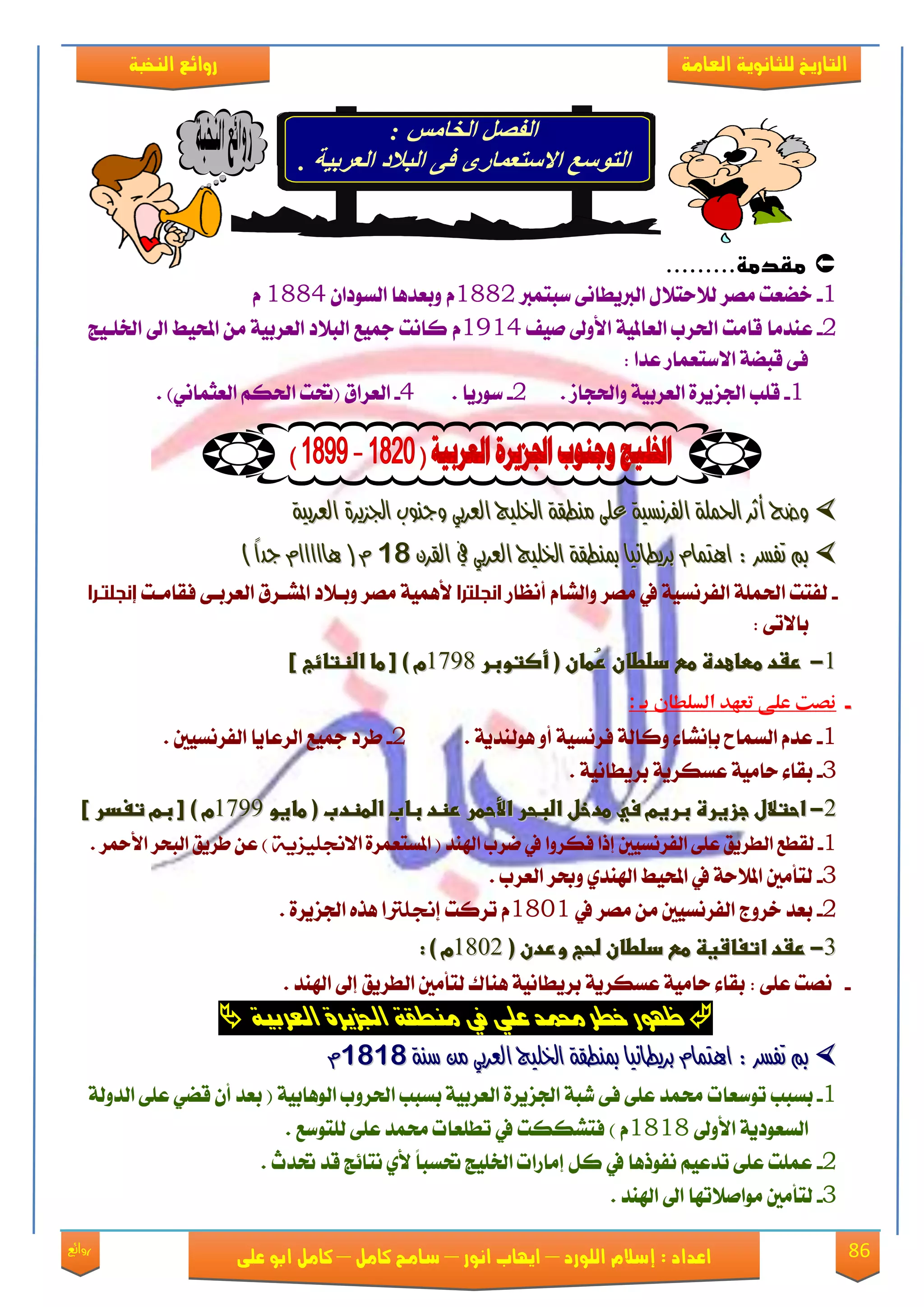 86‫روائع‬
‫العامة‬ ‫للثانوية‬ ‫التاريخ‬‫الهخبة‬ ‫روائع‬
‫اللورد‬ ‫إسالم‬ : ‫اعداد‬–‫انور‬ ‫ايواب‬–‫سامح‬‫كامل‬–‫كام‬‫على‬ ‫ابو‬ ‫ل‬
.........‫مقدمة‬
1-٢ْ‫ايربٜطا‬ ٍ٬‫ي٬ست‬ ‫َُك‬ ‫ػٓعت‬‫نبتُرب‬1882ٛ‫ايه‬ ‫ٚبعؿٖا‬ ّٕ‫ؾا‬1884ّ
2-١ٝ‫ايعامل‬ ‫اذتكب‬ ‫قاَت‬ ‫عٓؿَا‬‫ا٭ٚىل‬‫َٝـ‬1914ّ‫ارتًعٝر‬ ‫اىل‬ ‫احملٝط‬ َٔ ١ٝ‫ايعكب‬ ‫ايب٬ؾ‬ ‫مجٝع‬ ‫ناْت‬
‫عؿا‬ ‫ا٫نتعُاق‬ ١ٓ‫قب‬ ٢‫ؾ‬:
1-. ‫ٚاذتذال‬ ١ٝ‫ايعكب‬ ٠‫ادتمٜك‬ ‫قًب‬2-. ‫نٛقٜا‬4-. )ْٞ‫ايعجُا‬ ِ‫اذته‬ ‫(حتت‬ ‫ايعكام‬
َ ٢ً‫ع‬ ١ٝ‫ايفسْط‬ ١ًُ‫اذت‬ ‫أثس‬ ‫ٚضذ‬َ ٢ً‫ع‬ ١ٝ‫ايفسْط‬ ١ًُ‫اذت‬ ‫أثس‬ ‫ٚضذ‬١ٝ‫ايعسب‬ ٠‫ادتصٜس‬ ‫ٚجٓٛب‬ ٞ‫ايعسب‬ ‫ارتًٝج‬ ١‫ٓطك‬١ٝ‫ايعسب‬ ٠‫ادتصٜس‬ ‫ٚجٓٛب‬ ٞ‫ايعسب‬ ‫ارتًٝج‬ ١‫ٓطك‬
ٕ‫ايكس‬ ‫يف‬ ٞ‫ايعسب‬ ‫ارتًٝج‬ ١‫مبٓطك‬ ‫بسٜطاْٝا‬ ّ‫اٖتُا‬ : ‫تفطس‬ ‫مب‬ٕ‫ايكس‬ ‫يف‬ ٞ‫ايعسب‬ ‫ارتًٝج‬ ١‫مبٓطك‬ ‫بسٜطاْٝا‬ ّ‫اٖتُا‬ : ‫تفطس‬ ‫مب‬9898) ً‫ا‬‫جد‬ ّ‫ٖااااا‬ ( ّ) ً‫ا‬‫جد‬ ّ‫ٖااااا‬ ( ّ
-‫أْعاق‬ ّ‫ٚايًا‬ ‫َُك‬ ‫يف‬ ١ٝ‫ايؿكْه‬ ١ًُ‫اذت‬ ‫يؿتت‬‫انجلترا‬‫ؾكاَعت‬ ٢‫ايعكبع‬ ‫املًعكم‬ ‫ٚبع٬ؾ‬ ‫َُك‬ ١ُٖٝ‫٭‬‫إنجلتـرا‬
٢‫با٫ت‬:
11--‫ػػ‬‫ػػ‬‫ُطا‬‫ر‬‫رػدػططاعدةػطشػدضطانػ‬‫ُطا‬‫ر‬‫رػدػططاعدةػطشػدضطانػ‬‫نػ(ػأصتوبرػ‬‫نػ(ػأصتوبرػ‬19711971‫مػ)ػ[ػطاػاضظتائبػ]ػػ‬‫مػ)ػ[ػطاػاضظتائبػ]ػػ‬
--: ‫بـ‬ ‫السلطان‬ ‫تعهد‬ ‫على‬ ‫نصت‬‫ػ‬‫ػ‬
1-١ٜ‫ٖٛيٓؿ‬ ٚ‫أ‬ ١ٝ‫ؾكْه‬ ١‫ٚناي‬ ٤‫بإًْا‬ ‫ايهُاغ‬ ّ‫عؿ‬.2-‫ايؿكْهٝني‬ ‫ايكعاٜا‬ ‫مجٝع‬ ‫طكؾ‬.
3-١ْٝ‫بكٜطا‬ ١ٜ‫عههك‬ ١َٝ‫سا‬ ٤‫بكا‬.
22--‫ػ‬‫ػ‬‫احتاللػجزغرةػبرغمػسيػطدخلػاضبحرػاألحطرػرظدػبابػاضطظدبػ(ػطاغوػ‬‫احتاللػجزغرةػبرغمػسيػطدخلػاضبحرػاألحطرػرظدػبابػاضطظدبػ(ػطاغوػ‬19771977‫مػ‬‫مػ‬]‫)ػ[ػبمػتغدرػ‬]‫)ػ[ػبمػتغدرػ‬‫ػ‬‫ػ‬
1-٠‫املهتعُك‬ ( ‫اهلٓؿ‬ ‫ْكب‬ ‫يف‬ ‫ؾهكٚا‬ ‫إـا‬ ‫ايؿكْهٝني‬ ٢ً‫ع‬ ‫ايطكٜل‬ ‫يكطع‬٘ٓ‫االجنلٔس‬‫ا٭مح‬ ‫ايبشك‬ ‫طكٜل‬ ٔ‫ع‬ )‫ك‬.
3-. ‫ايعكب‬ ‫ٚعك‬ ٟ‫اهلٓؿ‬ ‫احملٝط‬ ‫يف‬ ١‫امل٬س‬ ‫يتأَني‬
2-‫يف‬ ‫َُك‬ َٔ ‫ايؿكْهٝني‬ ‫ػكٚز‬ ‫بعؿ‬1831‫تكنت‬ ّ‫إجنلرتا‬٠‫ادتمٜك‬ ٙ‫ٖف‬.
33--‫ػ‬‫ػ‬‫رػدػاتغاشغظػطشػدضطانػضحب‬‫رػدػاتغاشغظػطشػدضطانػضحب‬‫ػ‬‫ػ‬‫وردنػ(ػ‬‫وردنػ(ػ‬11821182:‫مػ)ػ‬:‫مػ)ػ‬‫ػ‬‫ػ‬
-‫اهلٓؿ‬ ‫إىل‬ ‫ايطكٜل‬ ‫يتأَني‬ ‫ٖٓاى‬ ١ْٝ‫بكٜطا‬ ١ٜ‫عههك‬ ١َٝ‫سا‬ ٤‫بكا‬ : ٢ً‫ع‬ ‫ُْت‬.
ٛٗ‫العزب‬ ٚ‫اجلشٖز‬ ٛ‫وٍطك‬ ‫يف‬ ٘‫عم‬ ‫حمىد‬ ‫خطز‬ ‫ظّٕر‬
١ٓ‫ض‬ َٔ ٞ‫ايعسب‬ ‫ارتًٝج‬ ١‫مبٓطك‬ ‫بسٜطاْٝا‬ ّ‫اٖتُا‬ : ‫تفطس‬ ‫مب‬١ٓ‫ض‬ َٔ ٞ‫ايعسب‬ ‫ارتًٝج‬ ١‫مبٓطك‬ ‫بسٜطاْٝا‬ ّ‫اٖتُا‬ : ‫تفطس‬ ‫مب‬98989898ّّ
1-‫تٛنعات‬ ‫بهبب‬‫اذتك‬ ‫بهبب‬ ١ٝ‫ايعكب‬ ٠‫ادتمٜك‬ ١‫يب‬ ٢‫ؾ‬ ٢ً‫ع‬ ‫ستُؿ‬ٚ‫ب‬١ٝ‫ايٖٛاب‬١‫ايؿٚي‬ ٢ً‫ع‬ ٞٓ‫ق‬ ٕ‫أ‬ ‫بعؿ‬ (
‫ا٭ٚىل‬ ١ٜ‫ايهعٛؾ‬1818) ّ‫ؾتًههت‬‫يف‬٢ً‫ع‬ ‫ستُؿ‬ ‫تطًعات‬‫يًتٛنع‬.
2-‫حتؿخ‬ ‫قؿ‬ ‫ْتا٥ر‬ ٟ‫٭‬ ً‫ا‬‫حتهب‬ ‫ارتًٝر‬ ‫إَاقات‬ ٌ‫ن‬ ‫يف‬ ‫ْؿٛـٖا‬ ِٝ‫تؿع‬ ٢ً‫ع‬ ‫عًُت‬.
3-‫اهلٓؿ‬ ‫اىل‬ ‫َٛاَ٬تٗا‬ ‫يتأَني‬.
 