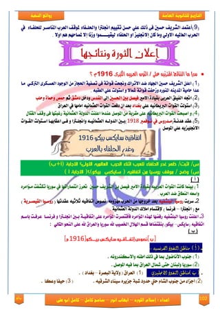 102‫روائع‬
‫العامة‬ ‫للثانوية‬ ‫التاريخ‬‫الهخبة‬ ‫روائع‬
‫اللورد‬ ‫إسالم‬ : ‫اعداد‬–‫انور‬ ‫ايواب‬–‫سامح‬‫كامل‬–‫كام‬‫على‬ ‫ابو‬ ‫ل‬
(9‌‌‌‫‌ايعسب‌املٓاصاس‌يًشًفاا٤‌‌يف‬ ‫‌سطني‌ف٢‌ذيو‌عًٞ‌سطٔ‌تكِٝٝ‌اجنًرتا‌ٚاذتًافا٤‌ملٛق‬ ٜ‫)أعتُد‌ايػس‬
‌ٕ‫اذتسب‌ايعاملٝ٘‌االٚيٞ‌َٚا‌نا‬‌‫إالجنًٝص‌اٚ‌اذتًفا٤‌يٝكٝااااُٛا‌ٚشْا‌إال‌ملضاسِٗ‌ِٖ‌اٚال‬.‌
٣‫ايهرب‬ ٘ٝ‫ايعسب‬ ٙ‫ايجٛز‬ / ٢ً‫ع‬ ٘‫املرتتب‬ ‫ايٓتا٥ج‬ ‫َا‬ )‫ع‬٣‫ايهرب‬ ٘ٝ‫ايعسب‬ ٙ‫ايجٛز‬ / ٢ً‫ع‬ ٘‫املرتتب‬ ‫ايٓتا٥ج‬ ‫َا‬ )‫ع‬91929192‫؟‬ ّ‫؟‬ ّ
(1‌‌‌‌‫‌سطني‌ادتٗاد‌عد‌االتساى‌ٚجنشت‌قٛات١‌ف٢‌تضفٝ١‌اذتذاش‌َٔ‌ايٛدٛد‌ايعطاهس٣‌ايرتناٞ‌‌َاا‬ ٜ‫)‌اعًٔ‌ايػس‬
١‫عدا‌ساَٝ١‌املدٜٓ٘‌املٓٛزٙ‌ٚشسفت‌قٛات‬‌‌٘‫مشاال‌ٚ‌اضتٛيت‌عًٞ‌ايعكب‬.‌
(2‌‫)‌اجت٘‌ايفًٝل‌ايعسب٢‌بكٝاد٠‌االَري‬‫فٝضٌ‌بني‌اذتطني‬‌‌‫إىل‬‫ايكدع‬‌‌ٌ‫ٚدخ‬‫دَػل‬‌‌ِ‫ث‬‫محط‬‌٠‫ٚمحا‬‌‫ٚسًب‬‌‌
(3‌ًٞ‫)‌اضتٛيت‌ايكٛات‌ايربٜطاْٝ٘‌ع‬‫بػداد‬‌‌‫بعد‌إ‌دفعت‌ايكٛات‌ايعجُاْٝ٘‌اَاَٗا‌يف‌ايعسام‬
(4ٌ‫)‌ٚ‌اصبشت‌ايكٛات‌ايربٜطاْٝ٘‌عً٢‌َكسب١‌َٔ‌املٛص‬‌‌‌ٍ‫‌ايكتا‬ ‫عٓدَا‌اعًٓت‌ايدٚي١‌ايعجُاْٝ١‌زغبتٗا‌ف٢‌ٚق‬
(5‌(١‫)‌عكد‌ٖدْا‬‌‌‌‫َادزٚع‌يف‌ْاٛفُرب‬9191‌‌‌‌‌‌‌‌‌‫)باني‌ايدٚيا٘‌ايعجُاْٝا٘‌ٚاجنًارتا‌ٚ‌فا٢‌اعكابٗاا‌اضاتٛيت‌ايكاٛات‬
‌ٌ‫االجنًٝصٜ٘‌عًٞ‌املٛص‬
‫بيلو‬ ‫سايلص‬ ‫اتفاقية‬9191
‫بالعرب‬ ‫احللفاء‬ ‫وغدر‬
‫الحرب‬ ‫اثناء‬ ‫للعرب‬ ‫الحلفاء‬ ‫غدر‬ ‫ظهر‬ /‫اثبت‬ /‫س‬)‫(أ+ب‬ ‫االجابة‬ ‫االولى؟‬ ‫العالميه‬
) ‫أ‬ ‫االجابة‬ (‫بيكو)؟‬ ‫سايكس‬ ( ‫أتفاقيه‬ ‫من‬ ‫روسيا‬ ‫موق‬ / ‫وضح‬ )‫س‬
) ‫أ‬ (
1‫‌سطني‬ ٜ‫)‌بُٝٓا‌ناْت‌ايكٛات‌ايعسبٝ٘‌بكٝاد٠‌االَري‌فٝضٌ‌بٔ‌ايػس‬‌‌ٙ‫‌‌حتسش‌اْتضازاتٗا‌يف‌ضٛزٜا‌تهػفت‌َاؤاَس‬
‌‫ٚاضع٘‌ايٓطام‌عد‌ايعسب‬.‌
2-‌‌‫ضسبت‬٘ٝ‫زٚضٝا‌ايبًػف‬‌‌(‌‫بعد‌خسٚدٗا‌َٔ‌اذتسب‌َٗصَٚ٘‌‌ْضٛظ‌اتفاقٝ٘‌ثالثٝ٘‌عكدتٗا‬‌‌١ٜ‫زٚضاٝا‌ايكٝضاس‬‌‌)
‌‫َع‌(‌اجنًرتا‬–‌‌١ْٝ‫فسْطا‌)‌إلقتطاّ‌اَالى‌ايدٚي١‌ايعجُا‬.‌
3-‌‫اعًٓت‌زٚضٝا‌ايبًػفٝ٘‌زفغٗا‌هلرٙ‌امل‬‌‌‌‌‌‌‌ِ‫ؤاَسٙ‌فأقتضست‌املؤاَسٙ‌عً٢‌إتفاقٝا١‌باني‌اجنًارتا‌ٚ‌فسْطاا‌‌عسفات‌باضا‬
‫اتفاقٝ٘‌(ضاٜهظ‬–‌‌ٛ‫بٝهٛ)‌بٓكتغاٖا‌قطِ‌اهلالٍ‌ارتضٝب‌"‌ضٛزٜا‌ٚايعسام‌"‌عً٢‌ايٓش‬ٞ‫ايتاي‬:
) ‫م‬ (
9191
-: ُ‫الفرىصي‬ ‫اليفوذ‬ ‫مياطل‬ ) ‫أ‬ (-
(1)ْ٘ٚ‫ٚا٫نهٓؿق‬ ٘ٓ‫اط‬ ‫ـيو‬ ‫يف‬ ‫مبا‬ ٍْٛ‫ا٭ْا‬ ‫دٓٛب‬.
(2٢‫ست‬ ٕ‫ٚيبٓا‬ ‫نٛقٜا‬ ). ٌَٛ‫امل‬ ٘ٝ‫ؾ‬ ‫مبا‬ ‫ايعكام‬ ٍ‫مشا‬
-‫االجنليسي‬ ‫اليفوذ‬ ‫)مياطل‬ ‫ب‬ ((1٠‫ايبُك‬ ١ٜ٫ٚ ( ‫ايعكام‬ )–. ) ‫بػؿاؾ‬
(2ٓٝ‫ن‬ ٙ‫دمٜك‬ ١‫يب‬ ‫سؿٚؾ‬ ‫سيت‬ ّ‫ايًا‬ ‫دٓٛب‬ َٔ ٤‫ادما‬ )٘ٝ‫ايًكق‬ ٤‫ا‬.(3‫ٚعها‬ ‫سٝؿا‬ ).
 