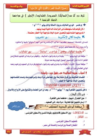 8‫اللورد‬ ‫إسالم‬ / ‫واعداد‬ ‫رؤية‬–‫كامل‬ ‫سامح‬–‫انور‬ ‫إيهاب‬–‫ا‬ ‫كامل‬‫على‬ ‫بو‬
‫التاري‬‫ـــ‬‫العامة‬ ‫للثانوية‬ ‫خ‬‫ـــــبة‬‫ـ‬‫النخ‬ ‫ــع‬‫ـ‬‫ـ‬‫ـ‬‫ـ‬‫ـ‬‫ـ‬‫ئ‬‫روا‬
‫روائع‬
‫املماليك‬ ‫فوجئ‬ : ‫تفسر‬ ‫مب‬‫يوليو‬ ‫اوائل‬ ‫احلملة‬ ‫بنزول‬1798‫؟‬ ‫م‬
1-‫الن‬‫قداسته‬ ‫قواهم‬‫بي‬ ‫فيما‬ ‫الداخىية‬ ‫النزاعا‬ ‫فى‬ ‫ىكت‬. ‫نهم‬
2-‫ا‬ ‫ملواجهة‬ ‫البالد‬ ‫حدود‬ ‫لتحصني‬ ‫اهتمامتهم‬ ‫يوجهوا‬ ‫مل‬‫اخط‬ ‫ية‬‫حمتمىة‬ ‫ار‬.
‫اإلسكندرية‬ ‫أهالي‬ ‫مقاومة‬……()‫املصريون‬ ‫دور‬
‫للحملة‬ ‫تصدى‬)‫كريم‬ ‫(محمد‬‫استولوا‬ ‫أنهم‬ ‫غري‬ ‫اإلسكندرية‬ ‫حاكم‬‫ع‬‫ليها‬‫و‬‫اعتقل‬‫وه‬
‫رميا‬ ‫وأعدموه‬‫بالرصاص‬‫(يوليو‬1798).
‫موقعيت‬ ‫املماليك‬ ‫مقاومة‬{‫امبابة‬ / ‫شرباخيت‬}……)‫املماليك‬ ‫(دور‬
1/‫موقعة‬‫شرباخيت‬‫يوليو‬1798‫بقيادة‬‫بك‬‫مراد‬‫امل‬‫وأنهزم‬‫ماليكك‬‫وتقه‬,‫مكرا‬‫قكر‬‫ا‬ ‫ا‬‫بكك‬‫د‬‫عكن‬‫للكدفاع‬‫جلنكوب‬
‫القاهرة‬‫وربط‬‫اليها‬‫الوصول‬‫الفرنسيون‬‫حاول‬‫ما‬‫اذا‬‫ع‬‫امباب‬‫ند‬.‫ة‬
2/‫امبابة‬‫موقعة‬)‫االهرام‬(‫بقيادة‬‫بك‬‫مراد‬‫وإبراهيم‬‫بك‬‫وأ‬‫املم‬‫نهزم‬‫إ‬‫مراد‬‫وفر‬‫اليك‬‫الصعيد‬‫ومعكه‬‫وإبراهيم‬
‫فروا‬‫العثماني‬‫الوالي‬‫ا‬‫الشام‬.

-‫اهتماامهم‬ ‫وعادم‬ ‫باك‬ ‫واباراهيم‬ ‫باك‬ ‫مراد‬ ‫مجاعتى‬ ‫بني‬ ‫متنامعة‬ ‫فرق‬ ‫بني‬ ‫املماليك‬ ‫انقسام‬
. ‫االخطار‬ ‫ملواجهة‬ ‫البالد‬ ‫بتحصني‬
: ‫القاهرة‬ ‫الفرنسيين‬ ‫دخول‬
-‫يوم‬ ‫القاهرة‬ ‫نابىيون‬ ‫دخل‬24‫يوليو‬1798‫امن‬ ‫ان‬ ‫بعد‬ . ‫م‬‫اال‬ ‫عىى‬ ‫واملشايخ‬ ‫العىما‬‫واال‬ ‫رواح‬. ‫موال‬
-‫ذ‬ ‫فى‬: ‫الوقت‬ ‫لك‬
1.. ‫القاهرة‬ ‫عىى‬ ً‫ا‬‫حاكم‬ ) ‫(ديبوى‬ ‫اجلنرال‬ ‫عني‬
2.‫الصعيد‬ ‫فى‬ ) ‫بك‬ ‫مراد‬ ( ‫حملاربة‬ ‫قوة‬ ‫نابىيون‬ ‫ارسل‬.
‫اغسطس‬ ‫البحرية‬ ‫قري‬ ‫ابو‬ ‫موقعة‬1798‫م‬
: ‫االطراف‬‫االسطول‬ ‫بني‬‫االنجليزى‬‫واالس‬ ‫نىسن‬ ‫بقيادة‬‫الفر‬ ‫طول‬‫نسى‬:
: ‫النتائج‬
1.. ‫الفرنسى‬ ‫االسطول‬ ‫حتطيم‬
2.‫الصى‬ ‫انقطا‬. ‫مصر‬ ‫فى‬ ‫واحلمىة‬ ‫فرنسا‬ ‫بني‬ ‫ة‬
‫مواجهة‬ ‫في‬ } ‫اإلنجليز‬ /‫العثمانيون‬ /‫المصريون‬ /‫من{المماليك‬ ‫كل‬ ‫دور‬ ‫تتبع‬
‫؟‬ ‫الفرنسية‬ ‫الحملة‬
‫قاومتها‬ ‫التى‬ ‫والقوى‬ ‫ملصر‬ ‫احلملة‬ ‫وصول‬
‫االجنليز‬ ‫دور‬
 
