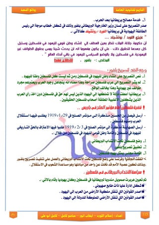 115
‫العامة‬ ‫للجانوية‬ ‫التاريخ‬‫الهخبة‬ ‫روائع‬
‫اللورد‬ ‫إشالم‬ : ‫اعداد‬–‫انور‬ ‫ايهاب‬–‫شامح‬‫ك‬‫امل‬–‫على‬ ‫ابو‬ ‫كامل‬‫روائع‬
3-. ‫اذتضب‬ ‫بعز‬ ‫بضٜطاْٝا‬ ‫َقاحل‬ ١َ‫خز‬
‫ص٥ٝػ‬ ٞ‫اي‬ ١‫َٛد‬ ‫خطاب‬ ٌ‫ؽه‬ ‫يف‬ ‫ٚسيو‬ ‫بًفٛص‬ ْٞ‫ايدلٜطا‬ ١ٝ‫ارتاصد‬ ‫ٚطٜض‬ ٕ‫يغا‬ ًٞ‫ع‬ ‫ايتقضٜح‬ ‫فزص‬
‫بضٜطاْٝا‬ ‫يف‬ ١ٜ‫ايٝٗٛر‬ ١‫ايطا٥ف‬‫صٚتؾًٝز‬ / ‫ايًٛصر‬: ٞ‫نا٭ت‬-
... ‫صد‬ ‫ش‬ ‫رو‬ / ‫رد‬ ‫الص‬ ‫عزيزي‬ "
‫ا‬ ‫االلة‬ ‫نة‬ ‫ةك‬ ‫أن‬‫ل‬ ‫وست‬ ‫ا‬ ‫فصسط‬ ‫في‬ ‫د‬ ‫لص‬ ‫ني‬ ‫د‬ ‫ولا‬ ‫إنشوف‬ ‫إلي‬ ‫العطف‬ ‫ا‬ ‫بع‬ ‫نظر‬ ‫لهصك‬
‫ر‬ ‫غ‬ ‫ائف‬ ‫الط‬ ‫ق‬ ‫بح‬ ‫يهس‬ ‫ئو‬ ‫ش‬ ‫يحدث‬ ‫لا‬ ‫انه‬ ‫نو‬ ‫نف‬ ‫ن‬ ‫يك‬ ‫أن‬ ‫عصي‬ ‫ذلك‬ ‫ق‬ ‫لتح‬ ‫و‬ ‫د‬ ‫ا‬ ‫كل‬
. " ‫العولم‬ ‫أنحوف‬ ‫بودي‬ ‫في‬ ‫د‬ ‫لص‬ ‫وسي‬ ‫الس‬ ‫تو‬ ‫بول‬ ‫وت‬ ‫ا‬ ‫فصسط‬ ‫في‬ ‫دية‬ ‫ال‬
: ‫الهلص‬-‫ر‬ ‫بصف‬.‫ا‬ ‫ف‬ ‫لاللالع‬
‫وجه‬‫؟‬ ‫بلفور‬ ‫لتصريح‬ ‫الهقد‬
1-. ‫يًٝٗٛر‬ ‫ٚطٓا‬ ‫فًغطني‬ ٌ‫ن‬ ‫يٝغت‬ ِ‫ث‬ َٔٚ ‫فًغطني‬ ‫يف‬ ‫يًٝٗٛر‬ ٔ‫ٚط‬ ٤‫إْؾا‬ ًٞ‫ع‬ ‫ايتقضٜح‬ ‫ْك‬
2-‫زتضر‬ ِٖ‫ٜٚعتدل‬ ‫ايعضب‬ ‫ٚدٛر‬ ٌٖ‫ٜتذا‬ ْ٘‫ا‬ ٙ‫َعٓا‬ ‫ٖٚشا‬ ١‫فضاس‬ ‫فًغطني‬ ‫عضب‬ ٞ‫إي‬ ‫ايتقضٜح‬ ‫ٜؾض‬ ‫مل‬
.‫ايٛاقع‬ ‫خيايف‬ ‫ٖٚشا‬ ١ٜ‫ٜٗٛر‬ ‫غرل‬ ‫طٛا٥ف‬
3-ٛٗٝ‫اي‬ ٞ‫إي‬ ‫ًهٗا‬ ٫ ١‫رٚي‬ ‫أعطت‬ ‫بضٜطاْٝا‬‫ايعضب‬ ٟ‫صأ‬ ‫اخش‬ ٕٚ‫ر‬ ‫فًغطني‬ ‫يف‬ ‫سل‬ ِ‫شل‬ ‫يٝػ‬ ٜٔ‫ايش‬ ‫ر‬
١‫املطًك‬ ١ٝ‫ا٫غًب‬ ًٕٛ‫ٜؾه‬ ٜٔ‫ايش‬‫اذتكٝكٝني‬ ‫فًغطني‬ ‫أفشاب‬.
,, ‫باريس‬ ‫يف‬ ‫الصلح‬ ‫مؤمتر‬ ‫أمام‬ ‫فلسطني‬ ‫قضية‬
-‫يف‬ ‫ايقيًح‬ ‫ض‬ ٪‫َي‬ ٞ‫إيي‬ ٠‫َيشنض‬ ‫اذتغيني‬ ٔ‫ب‬ ٌ‫فٝق‬ ٌ‫أصع‬29/1/1919ٍ٬‫اعيتك‬ ‫فٝٗيا‬ ‫ٜطًيب‬
. ‫فًغطني‬ َِٗٓٚ ‫ايعضب‬
-َ ١ٜٓ‫ايقٗا‬ ٌ‫أصع‬‫يف‬ ‫ايقًح‬ ‫ض‬ ٪َ ٞ‫إي‬ ٠‫شنض‬3/2/1919‫ا٫عذلا‬ ‫فٝٗا‬ ‫طًبٛا‬‫ف‬ٞ‫ايتياصخي‬ ‫باذتل‬
: ٍ٬‫خ‬ َٔ ‫فًغطني‬ ‫يف‬ ‫يًٝٗٛر‬ َٞٛ‫ق‬ ٔ‫ٚط‬ ١َ‫ٚإقا‬ ‫فًغطني‬ ‫يف‬ ‫يًٝٗٛر‬-
1-. ْٞ‫ايدلٜطا‬ ‫ا٫ْتزاب‬ ‫حتت‬ ‫فًغطني‬ ‫ٚمع‬
2-.‫بًفٛص‬ ‫تقضٜح‬ ‫تطبٝل‬
3-. ‫فًغطني‬ ‫ٜٗٛر‬ ٌ‫ميج‬ ‫زتًػ‬ ١َ‫إقا‬
‫اتفكت‬‫انحلترا‬‫حت‬ ‫فًغطني‬ ‫ٚمع‬ ًٞ‫ع‬ ‫ٚفضْغا‬‫بًفيٛص‬ ‫تقيضٜح‬ ‫تٓفٝيش‬ ًٞ‫ع‬ ٌُ‫ٚايع‬ ْٞ‫ايدلٜطا‬ ‫ا٫ْتزاب‬ ‫ت‬
. ٍ٬‫ا٫عتك‬ ‫يف‬ ‫ايؾعٛب‬ ٠‫َغاعز‬ ٖٛٚ ‫َبار٥ٗا‬ َٔ ‫ٚاسز‬ ٔ‫ع‬ ‫ختًت‬ ‫قز‬ َِ‫ا٭‬ ١‫عقب‬ ٕٛ‫ته‬ ‫،ٚبشيو‬
‫الربيطان‬ ‫االنتداب‬ ‫سياسة‬‫ي‬: ‫فلسطني‬ ‫يف‬
: ٞ‫با٫ت‬ ّ‫ٚقا‬ ‫ٜٗٛرٜا‬ ٕ‫ٚنا‬ ‫فًغطني‬ ‫يف‬ ‫يدلٜطاْٝا‬ ‫َٓزٚبا‬ ٌُٜٛ‫ف‬ ‫ٖضبضت‬ ‫تعٝني‬ ‫مت‬-
‫إرا‬ ٌ‫ؽه‬. ْٞٛٝٗ‫ف‬ ‫طابع‬ ‫سات‬ ‫عًٝا‬ ٠‫ص‬
. ‫ايٝٗٛر‬ ٞ‫إي‬ ‫ايعضب‬ َٔ ٞ‫ا٭صام‬ ١ٝ‫ًَه‬ ٌ‫تٓك‬ ‫اييت‬ ‫ايكٛاْني‬ ‫افزص‬
. ‫ايٝٗٛر‬ ٞ‫إي‬ ١‫يًزٚي‬ ١‫املًُٛن‬ ٞ‫ا٭صام‬ ٌ‫تٓك‬ ‫اييت‬ ‫ايكٛاْني‬ ‫افزص‬
 