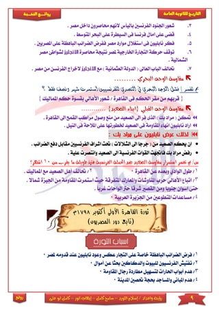 9‫اللورد‬ ‫إسالم‬ / ‫واعداد‬ ‫رؤية‬–‫كامل‬ ‫سامح‬–‫انور‬ ‫إيهاب‬–‫ا‬ ‫كامل‬‫على‬ ‫بو‬
‫التاري‬‫ـــ‬‫العامة‬ ‫للثانوية‬ ‫خ‬‫ـــــبة‬‫ـ‬‫النخ‬ ‫ــع‬‫ـ‬‫ـ‬‫ـ‬‫ـ‬‫ـ‬‫ـ‬‫ئ‬‫روا‬
‫روائع‬
3.‫داخ‬ ‫حماصرون‬ ‫النهم‬ ‫باليأس‬ ‫الفرنسني‬ ‫اجلنود‬ ‫شعور‬‫مصر‬ ‫ل‬.
4.‫املتو‬ ‫البحر‬ ‫عىى‬ ‫السيطرة‬ ‫فى‬ ‫فرنسا‬ ‫امال‬ ‫عىى‬ ‫قضى‬. ‫س‬
5.‫الضرائب‬ ‫ففرض‬ ‫مصر‬ ‫موارد‬ ‫استريالل‬ ‫فى‬ ‫نابىيون‬ ‫فكر‬‫الباه‬‫ا‬ ‫عىى‬ ‫ظة‬. ‫ملصريني‬
6.‫تو‬‫حماصر‬ ‫نتيجة‬ ‫ملصر‬ ‫اخلارجية‬ ‫التجارة‬ ‫حركة‬ ‫ق‬‫ة‬‫ا‬‫ال‬‫نجليز‬‫م‬ ‫لشواطئ‬‫صر‬
. ‫الشمالية‬
7.‫حتال‬‫البا‬‫مع‬ ) ‫العثمانية‬ ‫الدولة‬ ( ‫العاىل‬ ‫ب‬‫ا‬‫ال‬‫نجليز‬‫الفر‬ ‫الخراج‬. ‫مصر‬ ‫من‬ ‫نسن‬
‫البحري‬ ‫الوجه‬ ‫مقاومة‬………
/ ‫تفسر‬ ‫مب‬‫للفرنس‬ ‫التصدي‬ ‫يف‬ ‫البحري‬ ‫الوجه‬ ‫فشل‬‫يني‬‫اس‬‫شهر‬ ‫تمرت‬‫؟‬ ‫فقط‬ ‫ونصف‬
{‫األهالي‬ ‫شعور‬ / ‫القاهرة‬ ‫فى‬ ‫احلكم‬ ‫مقر‬ ‫من‬ ‫قربهم‬‫بق‬‫سوة‬‫ح‬‫املم‬ ‫كم‬‫ا‬‫ليك‬}
‫القبلي‬ ‫الوجه‬ ‫مقاومة‬{‫ابناء‬‫الصعيد‬}............
. ‫القاهرة‬ ‫اىل‬ ‫القمح‬ ‫مراكب‬ ‫وصول‬ ‫منع‬ ‫من‬ ‫الصعيد‬ ‫اىل‬ ‫فر‬ ‫الذى‬ ) ‫بك‬ ‫مراد‬ ( ‫متكن‬
. ‫النيل‬ ‫فى‬ ‫املالحة‬ ‫عىى‬ ‫خلطورتها‬ ‫الصعيد‬ ‫فى‬ ‫املقاومة‬ ‫انها‬ ‫نابىيون‬ ‫اراد‬
: ‫بك‬ ‫مراد‬ ‫على‬ ‫نابليون‬ ‫عرض‬ ‫لذلك‬
‫الصع‬ ‫حيكم‬ ‫ان‬. ‫الضرائب‬ ‫دفع‬ ‫مقابل‬ ‫الفرنسيني‬ ‫اشراف‬ ‫حتت‬ ) ‫الشالال‬ ‫اىل‬ ‫جرجا‬ ( ‫من‬ ‫يد‬
. ‫عىية‬ ‫وانتصر‬ ‫الصعيد‬ ‫اىل‬ ‫الفرنسية‬ ‫القوا‬ ‫فاجتهت‬ ‫بك‬ ‫مراد‬ ‫رفض‬
‫طويلة‬ ‫فرتة‬ ‫الفرنسية‬ ‫احلملة‬ ‫ضد‬ ‫الصعيد‬ ‫مقاومة‬ ‫استمرار‬ ‫تفسر‬ ‫مب‬ /‫س‬‫من‬ ‫يقرب‬ ‫ما‬10‫اشهر‬‫؟‬
1/‫القاهرة‬ ‫عن‬ ‫وبعده‬ ‫الوادي‬ ‫طول‬02/‫املما‬ ‫مع‬ ‫الصعيد‬ ‫أهل‬ ‫حتال‬‫ليك‬.
3/‫ح‬ ‫األهالي‬ ‫اتبا‬‫املتفر‬ ‫واملعارك‬ ‫املناوشا‬ ‫رب‬‫قة‬‫ح‬‫ا‬ ‫يث‬‫امل‬ ‫ستمر‬‫اجليز‬ ‫من‬ ‫قاومة‬‫مشاال‬ ‫ة‬.
‫غ‬ ‫الواحا‬ ‫حرت‬ ‫شرقا‬ ‫القصا‬ ‫ومن‬ ‫جنوبا‬ ‫اسوان‬ ‫حتى‬ً‫ا‬‫رب‬.
4/‫العربية‬ ‫اجلزيرة‬ ‫من‬ ‫املتطوعني‬ ‫مساعدا‬0
‫القاهر‬ ‫ثورة‬‫أكتوبر‬ ‫األولى‬ ‫ة‬1798‫م‬
)‫المصريون‬ ‫دور‬ ‫(تابع‬
‫الثورة‬ ‫اسباب‬
1/‫نا‬ ‫وعود‬ ‫عكس‬ ‫التجار‬ ‫عىى‬ ‫خاصة‬ ‫الباهظة‬ ‫الضرائب‬ ‫فرض‬‫بىيون‬‫ع‬‫قدومه‬ ‫ند‬‫ملصر‬0
2/‫أموال‬ ‫عن‬ ‫حبثا‬ ‫والدكاكني‬ ‫لىبيو‬ ‫الفرنسيون‬ ‫تفتيش‬0
3/‫املقاومة‬ ‫رجال‬ ‫مطاردة‬ ‫لتسهيل‬ ‫احلارا‬ ‫أبواب‬ ‫هدم‬0
4/‫واملس‬ ‫املباني‬ ‫هدم‬‫املدينة‬ ‫حتصني‬ ‫حبجة‬ ‫اجد‬0
 