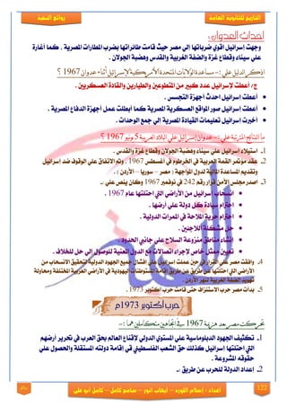 122
‫العامة‬ ‫للجانوية‬ ‫التاريخ‬‫الهخبة‬ ‫روائع‬
‫اللورد‬ ‫إشالم‬ : ‫اعداد‬–‫انور‬ ‫ايهاب‬–‫شامح‬‫ك‬‫امل‬–‫على‬ ‫ابو‬ ‫كامل‬‫روائع‬
:‫العدوان‬‫أحداث‬
٠‫أغاص‬ ‫نُا‬ ، ١ٜ‫املقض‬ ‫املطاصات‬ ‫بنضب‬ ‫طا٥ضاتٗا‬ ‫قاَت‬ ‫سٝح‬ ‫َقض‬ ٞ‫إي‬ ‫مضباتٗا‬ ٟٛ‫اق‬ ٌٝ٥‫إعضا‬ ‫ٚدٗت‬
. ٕ٫ٛ‫ادت‬ ١‫ٖٚنب‬ ‫ٚايكزؼ‬ ١ٝ‫ايػضب‬ ١‫ٚاينف‬ ٠‫غظ‬ ‫ٚقطاع‬ ٤‫عٝٓا‬ ًٞ‫ع‬
:‫عهي‬‫نيم‬‫د‬‫ن‬‫ا‬‫اذكر‬-‫عدوان‬‫أثناء‬‫ئيم‬‫ا‬‫إلسر‬‫يكيح‬‫ر‬‫األم‬‫املرحدج‬‫ياخ‬‫ال‬‫نى‬‫ا‬‫مساعدج‬1967‫؟‬
‫إل‬ ‫أعطت‬ /‫ز‬. ‫ايعغهضٜني‬ ٠‫ٚايكار‬ ٜٔ‫ٚايطٝاص‬ ‫املتطٛعني‬ َٔ ‫نبرل‬ ‫عزر‬ ٌٝ٥‫عضا‬
. ‫ايتذغػ‬ ٠‫أدٗظ‬ ‫اسزخ‬ ٌٝ٥‫إعضا‬ ‫أعطت‬
ٜ‫املقض‬ ١ٜ‫ايعغهض‬ ‫املٛاقع‬ ‫فٛص‬ ٌٝ٥‫إعضا‬ ‫أعطت‬١‫ايزفا‬ ٠‫أدٗظ‬ ٌُ‫ع‬ ‫أبطًت‬ ‫نُا‬‫ع‬. ١ٜ‫املقض‬
. ‫ايٛسزات‬ ‫مجع‬ ٞ‫إي‬ ١ٜ‫املقض‬ ٠‫ايكٝار‬ ‫تعًُٝات‬ ٌٝ٥‫إعضا‬ ‫أخدلت‬
:‫عهي‬‫املرتذثح‬‫ئج‬‫ا‬‫ننر‬‫ا‬‫ما‬-‫نعرتيح‬‫ا‬‫نثالد‬‫ا‬‫عهي‬‫ئيم‬‫ا‬‫إسر‬‫عدوان‬5‫ويى‬‫ى‬‫ي‬1967‫؟‬
1-. ‫ٚايكزؼ‬ ٠‫غظ‬ ‫ٚقطاع‬ ٕ٫ٛ‫ادت‬ ١‫ٖٚنب‬ ٤‫عٝٓا‬ ًٞ‫ع‬ ٌٝ٥‫إعضا‬ ٤٬ٝ‫اعت‬
2-‫أغغطػ‬ ‫يف‬ ّٛ‫ارتضط‬ ‫يف‬ ١ٝ‫ايعضب‬ ١ُ‫ايك‬ ‫ض‬ ٪َ ‫عكز‬1967ٌٝ٥‫إعضا‬ ‫مز‬ ‫ايٛقٛف‬ ًٞ‫ع‬ ‫ا٫تفام‬ ‫ٚمت‬ ،
ٚ‫يز‬ ١ٝ‫املاي‬ ٠‫املغاعز‬ ِٜ‫ٚتكز‬ٍ‫َقض‬ ( ١ٗ‫املٛاد‬–‫عٛصٜا‬–. ) ٕ‫ا٭صر‬
3-ِ‫صق‬ ‫قضاص‬ َٔ‫ا٭‬ ‫زتًػ‬ ‫افزص‬242‫ْٛفُدل‬ ‫يف‬1967: ًٞ‫ع‬ ‫ٜٓك‬ ٕ‫ٚنا‬-
ّ‫عا‬ ‫استًتٗا‬ ‫اييت‬ ٞ‫ا٭صام‬ َٔ ٌٝ٥‫إعضا‬ ‫اْغشاب‬1967.
. ‫أصمٗا‬ ًٞ‫ع‬ ١‫رٚي‬ ٌ‫ن‬ ٠‫عٝار‬ ّ‫اسذلا‬
. ١ٝ‫ايزٚي‬ ‫املُضات‬ ‫يف‬ ١‫امل٬س‬ ١ٜ‫سض‬ ّ‫اسذلا‬
. ‫اي٬د٦ني‬ ١ً‫َؾه‬ ٌ‫س‬
. ‫اذتزٚر‬ ‫داْيب‬ ًٞ‫ع‬ ‫ايغ٬ح‬ ١‫َٓظٚع‬ ‫َٓاطل‬ ٤‫إْؾا‬
‫تعٝني‬. ‫يًد٬ف‬ ٌ‫س‬ ٞ‫إي‬ ٍٛ‫يًٛف‬ ١ٝٓ‫املع‬ ٍٚ‫ايز‬ ‫َع‬ ‫اتقا٫ت‬ ٤‫إلدضا‬ ‫خال‬ ٌ‫ممج‬
4-َٔ ‫ا٫ْغشاب‬ ‫يتشكٝل‬ ١ٝ‫ايزٚي‬ ‫ادتٗٛر‬ ‫مجٝع‬ ٍ‫إفؾا‬ ًٞ‫ع‬ ٌٝ٥‫إعضا‬ ‫عًُت‬ ‫سني‬ ‫يف‬ ‫ايكضاص‬ ًٞ‫ع‬ ‫َقض‬ ‫ٚافكت‬
١‫ٚستاٚي‬ ١‫املدتًف‬ ١ٝ‫ايعضب‬ ٞ‫ا٭صام‬ ‫يف‬ ١ٜ‫ايٝٗٛر‬ ‫املغتٛطٓات‬ ١َ‫إقا‬ ‫طضٜل‬ ٔ‫ع‬ ‫طضٜل‬ ٔ‫ع‬ ‫استًتٗا‬ ‫اييت‬ ٞ‫ا٭صام‬
ٗ‫ت‬. ٕ‫ا٭صر‬ ‫يٓٗض‬ ١ٝ‫ايػضب‬ ١‫اينف‬ ‫ٜٛز‬
5-‫أنتٛبض‬ ‫سضب‬ ‫قاَت‬ ٢‫ست‬ ‫ا٫عتٓظاف‬ ‫سضب‬ ‫َقض‬ ‫بزأت‬1973.
‫أكتوبر‬ ‫حرب‬1973‫م‬
‫هزميح‬‫تعد‬‫مصر‬‫حتركد‬1967:‫مها‬‫مركامهني‬‫اجتاهني‬‫يف‬-
1-ِٗ‫أصم‬ ‫حتضٜض‬ ‫يف‬ ‫ايعضب‬ ‫عل‬ ‫ايعامل‬ ‫إلقٓاع‬ ٞ‫ايزٚي‬ ٟٛ‫املغت‬ ًٞ‫ع‬ ١ٝ‫ايزبًَٛاع‬ ‫ادتٗٛر‬ ‫تهجٝف‬
‫إعضا‬ ‫استًتٗا‬ ‫اييت‬ًٞ‫ع‬ ٍٛ‫ٚاذتق‬ ١ً‫املغتك‬ ٘‫رٚيت‬ ١َ‫إقا‬ ٞ‫ق‬ ‫ايفًغطٝو‬ ‫ايؾعب‬ ‫سل‬ ‫نشيو‬ ٌٝ٥
. ١‫املؾضٚع‬ ٘‫سكٛق‬
2-: ‫طضٜل‬ ٔ‫ع‬ ‫يًشضب‬ ١‫ايزٚي‬ ‫إعزار‬-
 