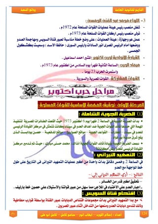 124
‫العامة‬ ‫للجانوية‬ ‫التاريخ‬‫الهخبة‬ ‫روائع‬
‫اللورد‬ ‫إشالم‬ : ‫اعداد‬–‫انور‬ ‫ايهاب‬–‫شامح‬‫ك‬‫امل‬–‫على‬ ‫ابو‬ ‫كامل‬‫روائع‬
3-:‫اجلنسى‬‫الغيى‬‫عبد‬‫حمند‬‫اللواء‬
-ّ‫عا‬ ١‫املغًش‬ ‫ايكٛات‬ ‫عًُٝات‬ ١٦ٖٝ ‫ص٥ٝػ‬ ‫َٓقب‬ ٌ‫ؽػ‬1972. ّ
-ّ‫عا‬ ١‫املغًش‬ ‫ايكٛات‬ ٕ‫اصنا‬ ‫ص٥ٝػ‬ ‫َٓقب‬ ‫تٛىل‬1973. ّ
-ٚ‫ايعيز‬ ١‫َٚٗامج‬ ‫ايغٜٛػ‬ ٠‫قٓا‬ ‫يعبٛص‬ ١‫َٓاعب‬ ١‫خط‬ ‫ٚمع‬ ٢ً‫ع‬ ) ‫ايعًُٝات‬ ١٦ٖٝ ( ٠‫ٚدٗاط‬ ٖٛ ٌُ‫ع‬
‫ايض٥ٝػ‬ ّ‫اَا‬ ‫ٚٚمعٗا‬ٍٛ‫بهؾيه‬ ‫ٚزلٝيت‬ ) ‫ا٫عيز‬ ‫سافغ‬ ( ٣‫ايغٛص‬ ‫ٚاص٥ٝػ‬ ‫ايغارات‬ ‫اْٛص‬ ٣‫املقض‬
. ٢‫ادتُغ‬
-:‫اكتوبر‬‫حلرب‬‫االحتادية‬‫القيادة‬. ٌٝ‫ازلاع‬ ‫امحز‬ ‫املؾرل‬
-:‫احلرب‬‫ميعاد‬ّ‫عا‬ ‫انتٛبض‬ َٔ ‫ايغارؼ‬ ّٜٛ ً‫ا‬‫ظٗض‬ ١ْٝ‫ايجا‬ ١‫ايغاع‬1973. ّ
‫اذتضب‬ ‫ٚاعتُضت‬23. ً‫َٜٛا‬
-‫القو‬‫املشرتكة‬‫ات‬. ١ٜ‫ٚايغٛص‬ ١ٜ‫املقض‬ ‫ايكٛات‬ :
:‫املسلحة‬‫للقوات‬‫االساسية‬‫املهنة‬‫حتقيق‬:‫االوىل‬‫املرحلة‬
1
١‫ايغاع‬ ‫يف‬ ١ٜٛ‫ادت‬ ١‫اينضب‬ ‫بزأت‬2ّٜٛ ‫ظٗضا‬6‫أنتٛبض‬1973‫يتٓفٝيش‬ ١ٜ‫املقيض‬ ‫ايطيا٥ضات‬ ‫أقًعت‬ ‫سٝح‬
‫أ‬ ‫مز‬ ١ٜٛ‫ادت‬ ‫ايكٛات‬ ‫قا٥ز‬ ‫سزرٖا‬ ‫اييت‬ ١ُٗ‫امل‬ٞ‫ايض٥ٝغ‬ ٠‫ايكٝار‬ ‫َضنظ‬ ‫يف‬ ٌ‫تتُج‬ ‫ٚناْت‬ ٤‫عٝٓا‬ ‫يف‬ ٚ‫ايعز‬ ‫ٖزاف‬
٤‫عٝٓا‬ ‫يف‬ ٚ‫يًعز‬–‫املطاصات‬–١ٜٛ‫ادت‬ ‫ايكٛاعز‬–‫ايقٛاصٜذ‬ ‫َٛاقع‬–١‫املزفعٝي‬ ‫َٛاقع‬–٣‫اييش‬ ‫بٛرابغيت‬ ٔ‫سقي‬
. ‫ف٪ار‬ ‫بٛص‬ ١ٜٓ‫َز‬ ‫ؽضم‬ ‫ٜكع‬
‫جنحت‬‫تي‬ ‫مت‬ ‫سٝيح‬ ) ‫َباصى‬ ٢ٓ‫سغ‬ ‫ستُز‬ ( ‫اْشاى‬ ١ٜٛ‫ادت‬ ‫ايكٛات‬ ‫قا٥ز‬ ٠‫بكٝار‬ ١ٜٛ‫ادت‬ ١‫اينضب‬‫َضنيظ‬ ‫زَرل‬
‫ايض٥ٝغ‬ ٠‫ايكٝار‬ٞ. ١‫اَهاْات‬ ٌ‫ٚؽ‬ ٚ‫يًعز‬
2
١‫ايغاع‬ ‫يف‬2ٍٛ‫ط‬ ٢ً‫ع‬ ‫ايتاصٜذ‬ ٢‫ف‬ ٢ْ‫ايٓرلا‬ ‫ايتُٗٝز‬ ‫عًُٝات‬ ‫اندل‬ َٔ ٠‫ٚاسز‬ ‫بزأت‬ ‫رقا٥ل‬ ‫ٚمخػ‬
ٚ‫ايعز‬ ‫َع‬ ١ٗ‫املٛاد‬ ‫خط‬
: ‫النتائج‬-:‫إلي‬ ‫النرياني‬ ‫التمهيد‬ ‫أدي‬-
–. ‫ارتغا٥ض‬ َٔ ‫قزص‬ ‫اندل‬ ‫حتكٝل‬
-‫ايع‬ ‫إدباص‬. ‫باصيٝف‬ ‫خط‬ ٕٛ‫سق‬ ًٞ‫ع‬ ٤٬ٝ‫ٚا٫عت‬ ‫قٛاتٓا‬ ‫عبٛص‬ َٔ ٌٗ‫ع‬ ‫مما‬ ٧‫امل٬د‬ ‫يف‬ ٤‫ا٫ختبا‬ ًٞ‫ع‬ ٚ‫ز‬
3
‫زتُٛعات‬ ‫بزأت‬ ْٞ‫ايٓرلا‬ ‫ايتُٗٝز‬ ‫بزا‬ ‫َع‬‫ايزبابات‬ ‫اقتٓال‬ٝ‫َطاط‬ ‫قٛاصب‬ ١‫بٛاعط‬ ٠‫ايكٓا‬ ‫عبٛص‬١
. ‫املقضٜني‬ ‫عبٛص‬ ٤‫إثٓا‬ ٌ‫ايتزخ‬ َٔ ‫َٚٓعٗا‬ ٚ‫ايعز‬ ‫ربابات‬ ‫يتزَرل‬ ‫ٚسيو‬
 