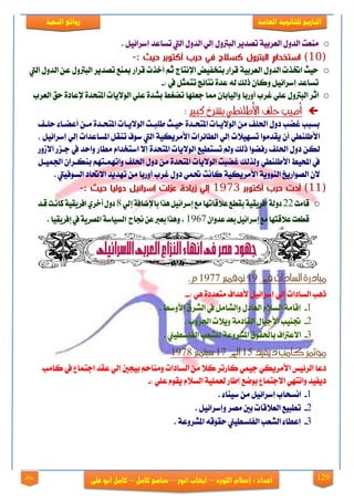 129
‫العامة‬ ‫للجانوية‬ ‫التاريخ‬‫الهخبة‬ ‫روائع‬
‫اللورد‬ ‫إشالم‬ : ‫اعداد‬–‫انور‬ ‫ايهاب‬–‫شامح‬‫ك‬‫امل‬–‫على‬ ‫ابو‬ ‫كامل‬‫روائع‬
oٌٝ٥‫إعضا‬ ‫تغاعز‬ ‫اييت‬ ٍٚ‫ايز‬ ٞ‫إي‬ ٍٚ‫ايبذل‬ ‫تقزٜض‬ ١ٝ‫ايعضب‬ ٍٚ‫ايز‬ ‫َٓعت‬.
(10: ‫ث‬ ‫ة‬ ‫بر‬ ‫أكت‬ ‫ةرب‬ ‫في‬ ‫كسالح‬ ‫ترول‬ ‫ال‬ ‫استلدام‬ )-
o‫اييت‬ ٍٚ‫ايز‬ ٔ‫ع‬ ٍٚ‫ايبذل‬ ‫تقزٜض‬ ‫مبٓع‬ ‫قضاص‬ ‫أخشت‬ ِ‫ث‬ ‫اإلْتاز‬ ‫بتدفٝض‬ ‫قضاص‬ ١ٝ‫ايعضب‬ ٍٚ‫ايز‬ ‫اختشت‬ ‫سٝح‬
: ‫يف‬ ٌ‫تتُج‬ ‫ْتا٥ر‬ ٠‫عز‬ ٘‫ي‬ ‫سيو‬ ٕ‫ٚنا‬ ٌٝ٥‫إعضا‬ ‫تغاعز‬-
o‫اي‬ ًٞ‫ع‬ ٠‫بؾز‬ ‫تنػط‬ ‫دعًٗا‬ ‫مما‬ ٕ‫ٚايٝابا‬ ‫أٚصبا‬ ‫غضب‬ ًٞ‫ع‬ ٍٚ‫ايبذل‬ ‫اثض‬‫ٛ٫ٜا‬‫ايعضب‬ ‫سل‬ ٠‫إلعار‬ ٠‫املتشز‬ ‫ت‬
‫بصر‬ ‫األطليطي‬ ‫حلف‬ ‫أصيب‬‫خ‬‫كبري‬:
‫سًيف‬ ٤‫أعنيا‬ ٔ‫َي‬ ٠‫املتشيز‬ ‫ايٛ٫ٜيات‬ ‫طًبيت‬ ‫سٝيح‬ ٠‫املتشيز‬ ‫ايٛ٫ٜيات‬ َٔ ‫اذتًف‬ ٍٚ‫ر‬ ‫غنب‬ ‫بغبب‬
، ٌٝ٥‫إعضا‬ ٞ‫إي‬ ‫املغاعزات‬ ٌ‫تٓك‬ ‫عٛف‬ ‫اييت‬ ١ٝ‫ا٭َضٜه‬ ‫ايطا٥ضات‬ ٞ‫إي‬ ‫تغٗٝ٬ت‬ ‫ٜكزَٛا‬ ٕ‫أ‬ ٞ‫ا٭طًٓط‬
ٝ‫تغتط‬ ‫ٚمل‬ ‫سيو‬ ‫صفنٛا‬ ‫اذتًف‬ ٍٚ‫ر‬ ٔ‫يه‬‫اعتدزا‬ ٫‫إ‬ ٠‫املتشز‬ ‫ايٛ٫ٜات‬ ‫ع‬ّ‫ا٫طٚص‬ ‫ديظص‬ ‫يف‬ ‫ٚاسز‬ ‫َطاص‬
ٌ‫ادتُٝي‬ ٕ‫بٓهيضا‬ ِٗ‫ٚاتُٗيت‬ ‫اذتًف‬ ٍٚ‫ر‬ َٔ ٠‫املتشز‬ ‫ايٛ٫ٜات‬ ‫غنبت‬ ‫ٚيشيو‬ ٞ‫ا٭طًٓط‬ ‫احملٝط‬ ‫يف‬
‫ايغٛفٝيت‬ ‫ا٫حتار‬ ‫تٗزٜز‬ َٔ ‫أٚصبا‬ ‫غضب‬ ٍٚ‫ر‬ ُٞ‫حت‬ ‫ناْت‬ ١ٝ‫ا٭َضٜه‬ ١ٜٚٛٓ‫اي‬ ‫ايقٛاصٜذ‬ ٕ٫.
(11‫بر‬ ‫أكت‬ ‫ةرب‬ ‫أدت‬ )1973‫زيودة‬ ‫إلي‬: ‫ث‬ ‫ة‬ ‫و‬ ‫دول‬ ‫ل‬ ‫إسرائ‬ ‫عزلت‬-
o‫ت‬ ‫ذا‬22‫إلي‬‫باإلضافة‬‫وتا‬‫إسراميل‬‫ع‬ ‫عدذاتها‬‫بقطع‬‫افريقية‬‫دولة‬8‫يتد‬‫ذ‬‫يتت‬‫ت‬‫اا‬‫افريقية‬‫أخري‬‫دول‬
‫عدواب‬‫بةد‬‫إسراميل‬‫ع‬ ‫عدذتها‬‫ذطةت‬1967.‫إفريقيا‬‫حل‬‫ااؼرية‬‫الشياسة‬ ‫جناح‬‫عن‬‫بةب‬‫ووتا‬،
‫يف‬ ‫السادات‬ ‫مبادرة‬19‫نوفنرب‬1977. ‫م‬
‫ايغا‬ ‫سٖب‬: ٖٞ ٠‫َتعزر‬ ‫٭ٖزاف‬ ٌٝ٥‫إعضا‬ ٞ‫إي‬ ‫رات‬--
1-. ‫ا٭ٚعط‬ ‫ايؾضم‬ ‫يف‬ ٌَ‫ٚايؾا‬ ٍ‫ايعار‬ ّ٬‫ايغ‬ ١َ‫إقا‬
2-. ‫اذتضٚب‬ ‫ٜٚ٬ت‬ ١َ‫ايكار‬ ٍ‫ا٭دٝا‬ ‫جتٓٝب‬
3-. ‫ايفًغطٝو‬ ‫يًؾعب‬ ١‫املؾضٚع‬ ‫باذتكٛم‬ ‫ا٫عذلاف‬
‫ديفيد‬ ‫كامب‬ ‫مؤمتر‬15‫إلي‬17‫سبتنرب‬1978
ِ‫َٚٓاس‬ ‫ايغارات‬ َٔ ٬‫ن‬ ‫ناصتض‬ ُٞٝ‫د‬ ٞ‫ا٭َضٜه‬ ‫ايض٥ٝػ‬ ‫رعا‬‫بٝذني‬‫ناَب‬ ‫يف‬ ‫ادتُاع‬ ‫عكز‬ ٞ‫إي‬
: ًٞ‫ع‬ ّٛ‫ٜك‬ ّ٬‫ايغ‬ ١ًُٝ‫يع‬ ‫إطاص‬ ‫بٛمع‬ ‫ا٫دتُاع‬ ٞٗ‫ٚاْت‬ ‫رٜفٝز‬-
1-. ٤‫عٝٓا‬ َٔ ٌٝ٥‫إعضا‬ ‫اْغشاب‬
2-. ٌٝ٥‫ٚإعضا‬ ‫َقض‬ ‫بني‬ ‫ايع٬قات‬ ‫تطبٝع‬
3-. ١‫املؾضٚع‬ ٘‫سكٛق‬ ‫ايفًغطٝو‬ ‫ايؾعب‬ ٤‫إعطا‬
 