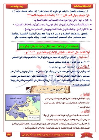 20‫اللورد‬ ‫إسالم‬ / ‫واعداد‬ ‫رؤية‬–‫كامل‬ ‫سامح‬–‫انور‬ ‫إيهاب‬–‫ا‬ ‫كامل‬‫على‬ ‫بو‬
‫التاري‬‫ـــ‬‫العامة‬ ‫للثانوية‬ ‫خ‬‫ـــــبة‬‫ـ‬‫النخ‬ ‫ــع‬‫ـ‬‫ـ‬‫ـ‬‫ـ‬‫ـ‬‫ـ‬‫ئ‬‫روا‬
‫روائع‬
‫بمشورته‬ ‫إال‬ ‫شيء‬ ‫في‬ ‫يأمر‬ ‫ال‬ / ‫بالعدل‬ ‫يحكم‬ {{}} ‫عزلوه‬ ‫ذلك‬ ‫خالف‬ ‫إذا‬ / ‫م‬
‫علي‬ ‫حممد‬ ‫وتولي‬ ‫خورشيد‬ ‫عزل‬1805‫؟؟؟‬ ‫هامة‬ ‫دستورية‬ ‫قاعدة‬ ‫ميثل‬
‫الشعب‬‫بإرادة‬‫غريه‬‫ويعني‬‫والي‬‫يعزل‬‫مرة‬‫ألول‬‫و‬‫ليس‬‫بال‬‫الع‬‫قوة‬‫سكرية‬0
‫الوا‬‫يقر‬‫ال‬‫بأن‬‫الشورى‬‫احلكم‬‫أساس‬‫الشعب‬‫وضع‬‫لي‬‫ب‬‫أمر‬‫إ‬‫مبشو‬‫ال‬‫خالف‬‫وإذا‬‫رتهم‬‫عزلوه‬‫ذلك‬0
‫دار‬‫يف‬‫مت‬‫االختيار‬‫القضاء‬‫ساحة‬‫يف‬‫أي‬‫احلكمة‬‫وهو‬‫يعين‬‫التمس‬‫واحلق‬‫بالعدل‬‫ك‬0
‫بقيادة‬ ‫الشعبية‬ ‫الزعامة‬ ‫مع‬ ‫معارك‬ ‫في‬ ‫ودخل‬ ‫التنفيذ‬ ‫خورشيد‬ ‫رفض‬
‫علي‬ ‫محمد‬ ‫وتعين‬ ‫بعزله‬ ‫فرمان‬ ‫السلطان‬ ‫أصدر‬ ‫حتى‬ ‫مكرم‬ ‫عمر‬
----------------------------------------------------------------------
‫واجه‬ ‫التي‬ ‫المصاعب‬‫بحك‬ ‫لينفرد‬ ‫وخطواته‬ ‫علي‬ ‫محمد‬ ‫ت‬‫م‬ ‫م‬‫صر‬
‫فريزر‬ ‫ومحلة‬ ‫اإلجنليزي‬ ‫اململوكي‬ ‫التحالف‬ ‫على‬ ‫القضاء‬ ‫أوال‬1807‫م‬.
1-‫املماليك‬-‫اإلجن‬‫مع‬‫حتالفوا‬‫و‬‫علي‬‫حممد‬‫ضد‬‫ليز‬‫انتهز‬‫فرصة‬‫وا‬‫ا‬‫وفاء‬‫بعيد‬‫حتفاله‬‫أغسطس‬‫النيل‬
1805‫للصعيد‬‫طردتهم‬‫قواته‬‫ولكن‬‫القاهرة‬‫وهامجوا‬0
2-‫اإلجنليز‬-() ‫مصر‬ ‫عن‬ ‫على‬ ‫حممد‬ ‫نقل‬ ‫حماولة‬
‫والية‬‫على‬‫علي‬‫حممد‬‫بتعني‬‫السلطان‬‫من‬‫قرار‬‫أصدروا‬‫سالو‬‫وتعني‬‫نيك‬‫ا‬‫االلفى‬‫حممد‬‫اخر‬‫عثمانى‬ ‫وا‬‫اى‬‫و‬
‫القرار‬‫هذا‬‫العثماني‬‫األسطول‬‫ومحل‬‫مصر‬‫على‬1806‫باشكا‬‫موسكى‬‫معه‬‫وجاء‬‫تن‬‫علكي‬‫حممكد‬‫ورفكض‬‫فيكذه‬
‫الشعبية‬‫الزعامة‬‫مبساعدة‬‫مكرم‬‫عمر‬‫قيادة‬‫حتت‬‫و‬‫حتى‬‫ال‬‫افق‬‫عل‬‫سلطان‬‫مق‬‫مبصر‬‫بقائه‬‫ى‬‫أربعكة‬‫دفكع‬‫ابل‬
‫النقود‬‫من‬‫كيس‬‫ألف‬0
‫مارس‬ ‫فريزر‬ ‫محلة‬1807: ‫م‬-

‫مصر‬‫على‬‫األلفي‬‫حليفها‬‫وتعني‬‫علي‬‫حممد‬‫خلع‬‫يف‬‫إجنلرتا‬‫رغبت‬
‫لضرب‬‫روسيا‬‫مع‬‫حتالفت‬‫وهلذا‬‫لفرنسا‬‫السلطان‬‫احنياز‬‫مع‬‫خاصة‬
‫مصر‬‫يف‬‫تركيا‬0

&‫احتلت‬‫الوقت‬‫يف‬ ‫الرتكي‬‫حاكمها‬‫خيانة‬‫بعد‬‫اإلسكندرية‬‫احلملة‬
‫املماليك‬‫حيارب‬‫الصعيد‬‫يف‬‫علي‬‫وحممد‬‫مات‬‫األلفي‬‫كان‬‫الذي‬0
&‫الكبرية‬‫املقاومة‬‫أن‬‫غري‬‫رشيد‬‫احتالل‬‫فريزر‬‫حاول‬‫من‬‫أهل‬‫ردتهم‬‫ها‬‫إ‬‫اإلسكندرية‬‫وحا‬‫اخرى‬‫مرة‬‫االجنليز‬‫ول‬
‫هزمته‬‫الشعبية‬‫املقاومة‬‫لكن‬‫رشيد‬‫على‬‫السيطرة‬‫عند‬‫م‬‫ا‬‫حلماد‬‫وعادوا‬‫ثا‬‫االسكندرية‬ ‫ا‬‫نية‬.
 