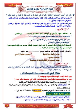 44‫اللورد‬ ‫إسالم‬ / ‫واعداد‬ ‫رؤية‬–‫كامل‬ ‫سامح‬–‫انور‬ ‫إيهاب‬–‫ا‬ ‫كامل‬‫على‬ ‫بو‬
‫التاري‬‫ـــ‬‫العامة‬ ‫للثانوية‬ ‫خ‬‫ـــــبة‬‫ـ‬‫النخ‬ ‫ــع‬‫ـ‬‫ـ‬‫ـ‬‫ـ‬‫ـ‬‫ـ‬‫ئ‬‫روا‬
‫روائع‬
‫لوا‬ ‫حملت‬ ‫التي‬ ‫والفئات‬ ‫الوطنية‬ ‫المعارضة‬ ‫أسباب‬ ‫عن‬ ‫تكلم‬‫الوط‬ ‫المعارضة‬ ‫ء‬‫في‬ ‫نية‬‫ع‬‫؟‬ ‫توفيق‬ ‫هد‬
1.‫سياسة‬ ‫أد‬‫التدخل‬‫شئون‬ ‫يف‬ ‫األجنيب‬‫املالية‬ ‫البالد‬‫و‬‫خضو‬‫اخل‬‫ديو‬‫ل‬ ‫توفيق‬ ‫ي‬‫ألجانب‬‫م‬ ‫اثاره‬ ‫الي‬‫شاعر‬
‫معا‬ ‫واخلديو‬ ‫االجانب‬ ‫ضد‬ ‫الكراهيه‬
2.‫وقد‬ ‫االجنيب‬ ‫التدخل‬ ‫عىي‬ ‫االحتجاج‬ ‫ثم‬ ‫ومن‬‫امل‬ ‫لوا‬ ‫محل‬‫عار‬‫ضة‬‫و‬‫اإلحتجاج‬‫أ‬‫عيان‬‫من‬ ‫املصريني‬‫كبار‬
‫الزراعية‬ ‫األراضي‬ ‫مالك‬‫و‬‫املتعىمني‬‫و‬‫اليهم‬ ‫انضم‬‫العس‬‫كري‬‫ني‬
: ‫االعيان‬ ‫اوال‬
-‫تفسر‬ ‫بسبب.....مب‬ ‫إمساعيل‬ ‫أيام‬ ‫أواخر‬ ‫يف‬ ‫األعيان‬ ‫نفوذ‬ ‫تعاظم‬
1-‫ا‬‫النو‬ ‫شوري‬ ‫جمىس‬ ‫فى‬ ‫وشاركوا‬ ‫لىمدينة‬ ‫الري‬ ‫من‬ ‫نتقاهلم‬‫اب‬1866
2-‫ليستعني‬‫ب‬‫السياسي‬ ‫الضري‬ ‫مواجهة‬ ‫يف‬ ‫هم‬‫اإلجنليزي‬.‫الفرنسي‬
3-‫ال‬ ‫العنصر‬ ‫موامنة‬.‫الشركسي‬ ‫رتكي‬
‫يف‬ ‫السياسي‬ ‫والواقع‬ ‫املالية‬ ‫األممة‬ ‫سببت‬‫أعيان‬ ‫تذمر‬‫امل‬‫صريني‬‫عا‬ ‫بشكل‬‫احلك‬ ‫نظام‬ ‫سو‬ ‫من‬ ‫م‬‫وابدوا‬ ‫م‬
.....:‫اآلتية‬ ‫لألسباب‬ ‫باشا‬ ‫رياض‬ ‫سياسة‬ ‫عىي‬ ‫اعرتاضهم‬
-‫تفسر‬ ‫...........مب‬ ‫رياض‬ ‫سياسة‬ ‫من‬ ‫األعيان‬ ‫غضب‬ ‫أسباب‬
1).‫نيابية‬ ‫حياة‬ ‫إقامة‬ ‫يعارض‬2)‫ينح‬‫ااا‬‫األوروبي‬ ‫لىنفوذ‬ ‫ام‬.
3)‫ال‬ ‫يضطهد‬‫وطنيني‬.
4).‫احلكومة‬ ‫تصرفا‬ ‫تنتقد‬ ‫اليت‬ ‫الصح‬ ‫يعطل‬
: ‫املثقفون‬ : ‫ثانيا‬
‫الدستور‬ ‫بتطبيق‬ ‫يأتي‬ ‫اإلصالح‬ ‫ان‬ ‫املثقفون‬ ‫أدرك‬‫سابق‬ ‫الذي‬‫وضا‬ ‫أن‬‫شاري‬ ‫عه‬‫يف‬‫إمساعيا‬ ‫حكام‬ ‫أواخار‬‫ل‬
‫(دستور‬1879‫و‬ )‫النواب‬ ‫جمىس‬ ‫إنشا‬
: ‫للحكم‬ ‫املثقفون‬ ‫ومعارضة‬ ‫الشعيب‬ ‫الوعي‬ ‫مظاهر‬
‫الوطنية‬ ‫أثبتت‬ ‫كيف‬ :‫س‬‫؟‬ ‫وجودها‬ ‫المصرية‬
‫عام‬ ‫منتصف‬ ‫في‬ ‫باشا‬ ‫رياض‬ ‫حكومة‬ ‫من‬ ‫حلوان‬ ‫جمعية‬ ‫موقف‬ ‫ما‬ :‫س‬1881‫؟‬
‫اخلا‬ ‫االستبدادية‬ ‫توفيق‬ ‫واخلديوي‬ ‫رياض‬ ‫سياسة‬ ‫أمام‬‫ضعة‬‫لىنف‬‫األجنيب‬ ‫وذ‬‫تآلفت‬
‫حىوان‬ ‫مجعية‬‫عى‬ ‫الناقمني‬ ‫من‬‫ى‬‫رياض‬ ‫سياسة‬‫و‬‫ب‬ ‫اشتهر‬‫اسم‬‫احلز‬‫ب‬‫الوطين‬‫و‬‫هلا‬ ‫بيان‬ ‫أول‬ ‫نشر‬
‫يف‬4‫نوفمرب‬1879‫م‬
‫احلكومة‬ ‫يف‬ ‫األوروبي‬ ‫النفوذ‬ ‫تريىريل‬ ‫ماد‬ ‫ملا‬‫ا‬ ‫طالب‬‫حلزب‬‫م‬ ‫يف‬‫نتص‬8811......‫يىي‬ ‫مبا‬
‫السرية‬ ‫حلوان‬ ‫مجعية‬ ‫مطالب‬
1.‫املصرية‬ ‫احلكومة‬ ‫الي‬ ‫تعاد‬‫اخلديوي‬ ‫أمالك‬ ‫مجيع‬‫الس‬ (‫نية‬)‫و‬‫األس‬ ‫أمالك‬‫رة‬) ‫الدومني‬ (.
2.‫إلري‬‫ااااا‬‫احلديدي‬ ‫السكك‬ ‫إيراد‬ ‫بتخصيص‬ ‫اخلاص‬ ‫النص‬ ‫ا‬‫حل‬ ‫ة‬‫ساب‬‫ا‬.‫لدين‬
 
