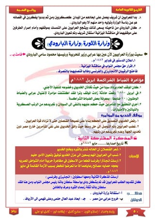 50‫اللورد‬ ‫إسالم‬ / ‫واعداد‬ ‫رؤية‬–‫كامل‬ ‫سامح‬–‫انور‬ ‫إيهاب‬–‫ا‬ ‫كامل‬‫على‬ ‫بو‬
‫التاري‬‫ـــ‬‫العامة‬ ‫للثانوية‬ ‫خ‬‫ـــــبة‬‫ـ‬‫النخ‬ ‫ــع‬‫ـ‬‫ـ‬‫ـ‬‫ـ‬‫ـ‬‫ـ‬‫ئ‬‫روا‬
‫روائع‬
6-‫عى‬ ‫يعمل‬ ‫شري‬ ‫أن‬ ‫لىعرابيني‬ ‫بدا‬‫ى‬‫إ‬‫امليدان‬ ‫من‬ ‫بعادهم‬‫ك‬‫عسك‬‫ريني‬‫و‬‫بد‬ ‫ثم‬ ‫من‬‫يف‬ ‫يفكرون‬ ‫وا‬‫إقصائ‬‫ه‬
‫هو‬‫عن‬‫رئاسة‬‫وتولي‬ ‫الومارة‬‫منهم‬ ‫واحد‬ ‫ه‬‫البار‬ ‫وهو‬ ‫أال‬‫ودي‬.
7-‫ع‬ ‫العرابيني‬ ‫ويشجع‬ ‫لذلك‬ ‫يسعى‬ ‫ناحيته‬ ‫من‬ ‫البارودي‬ ‫كان‬‫ى‬‫ى‬‫ا‬‫لتمسك‬‫مبوقفهم‬‫و‬‫الطرفني‬ ‫إصرار‬ ‫أمام‬
‫عى‬‫ى‬‫و‬ ‫شري‬ ‫استقال‬ ‫امليزانية‬ ‫مناقشة‬ ‫يف‬ ‫موقفيهما‬‫تع‬‫يني‬‫البا‬.‫رودي‬
‫مسيت‬‫حمم‬ ‫ورئيسها‬ ‫لىحربية‬ ‫ومير‬ ‫عرابي‬ ‫بها‬ ‫عني‬ ‫ألن‬ ‫العرابيون‬ ‫بومارة‬‫البارودي‬ ‫سامي‬ ‫ود‬‫ب‬ ‫قامت‬: ‫ا‬-
1-‫فرباير‬ ‫يف‬ ‫الدستور‬ ‫اعالن‬1882‫م‬.
2-‫امليزانية‬ ‫مناقشة‬ ‫يف‬ ‫النواب‬ ‫جمىس‬ ‫حق‬ ‫إقرار‬.
‫الرقيبان‬ ‫فأحتج‬‫االجنليزي‬‫قنصىيهما‬ ‫وطالبا‬ ‫والفرنسي‬‫بال‬‫تصرف‬.
1.‫حيث‬ ‫من‬ ‫ا‬ ‫سو‬ ‫يزداد‬ ‫العام‬ ‫املوق‬ ‫كان‬‫اخلديوي‬ ‫ختاذل‬‫و‬‫خضوع‬‫لىن‬ ‫ه‬‫األجن‬ ‫فوذ‬.‫يب‬
2.‫أبريل‬ ‫يف‬1880‫وقع‬‫اكتش‬ ‫فقد‬ ‫وترا‬ ‫املوق‬ ‫ماد‬ ‫حادثة‬ ‫ت‬‫مؤامرة‬ ‫فت‬‫إل‬‫غت‬‫عرابي‬ ‫يال‬‫والضباط‬
( ‫الوطنيني‬40‫ضابطا‬)‫الشراكسة‬ ‫الضباط‬ ‫بعض‬ ‫مبعرفة‬.
3.‫حيث‬ ‫املتآمرين‬ ‫مع‬ ‫التحقيق‬ ‫أجري‬‫حكم‬‫عىيهم‬‫إىل‬ ‫بالنفي‬‫الس‬‫ودان‬‫و‬‫جتريدهم‬‫م‬‫الرتب‬ ‫ن‬‫العسكرية‬
‫واالمتياما‬ ‫والنياشني‬.
1.‫ر‬‫ال‬ ‫نصيحة‬ ‫عىى‬ ‫ا‬ ‫بنا‬ ‫احلكم‬ ‫عىى‬ ‫التصديق‬ ‫اخلديوي‬ ‫فض‬‫قنص‬‫ح‬ ‫ىني‬‫تزد‬ ‫ال‬ ‫تى‬‫العرابيني‬ ‫قوة‬ ‫اد‬.
2.‫اخل‬ ‫وافق‬ ‫حيث‬ ‫وس‬ ‫حل‬ ‫إىل‬ ‫التوصل‬ ‫و‬ ‫العرابيني‬ ‫غضب‬‫ديو‬‫عىى‬ ‫ي‬‫املت‬ ‫نفي‬‫دو‬ ‫مصر‬ ‫خارج‬ ‫آمرين‬‫ن‬
‫رتبهم‬ ‫من‬ ‫جتريدهم‬ ‫وعدم‬ ‫اجلهة‬ ‫حتديد‬.
: ‫الثانية‬ ‫المشتركة‬ ‫المذكرة‬
‫ماي‬ ........‫اصدارها‬ ‫تاريخ‬‫و‬1882. ‫م‬
‫االسباب‬
1.‫ا‬ ‫وخبىع‬ ‫بالثوره‬ ‫تنذر‬ ‫احلاله‬ ‫أن‬ ‫القنصالن‬ ‫شعر‬‫خلد‬‫يو‬
2.‫اخلديو‬ ‫عزل‬ ‫الي‬ ‫يسعون‬ ‫انهم‬ ‫العرابيني‬ ‫الي‬ ‫نسب‬‫تو‬‫فيق‬‫و‬‫ا‬ ‫تعيني‬‫حىيم‬ ‫الما‬
3.‫ارسىت‬‫اجنلرتا‬‫مظا‬ ‫يف‬ ‫االسطول‬ ‫من‬ ‫قطعا‬ ‫وفرنسا‬‫هرة‬‫ح‬‫ربية‬‫ا‬ ‫امام‬‫املصريه‬ ‫لشواطئ‬
‫لى‬ ‫تعرضوا‬ ‫ما‬ ‫اذا‬ ‫رعاياهما‬ ‫مصاحل‬ ‫محايه‬ ‫حبجه‬‫خط‬‫ر‬‫ب‬‫سبب‬‫ا‬‫ا‬ ‫ألممة‬‫مايو‬ ‫يف‬ ‫لقائمة‬
1882. ‫م‬
( ‫اسطولني‬ ‫ومعها‬ ‫الثانية‬ ‫املذكرة‬ ‫أرسىت‬‫اجنليزي‬‫وفر‬‫نسي‬)
‫سى‬ ‫بواسطة‬ ‫ودي‬ ‫بشكل‬ ‫قد‬ ‫لىعرابيني‬ ‫الطىب‬ ‫تقديم‬ ‫كان‬‫طان‬‫باشا‬‫جمى‬ ‫رئيس‬‫النواب‬ ‫س‬‫ف‬ ‫هنا‬ ‫ومن‬‫قد‬
‫باخلائن‬ ‫وعرف‬ ‫الثوره‬ ‫معما‬ ‫ثقة‬ ‫باشا‬ ‫سىطان‬
‫مطالببببب‬
‫الدولتان‬
‫أ‬-‫استقالة‬‫ا‬ ‫ومارة‬‫لبارودى‬.
‫ب‬-‫خروج‬‫عرابي‬‫من‬‫مصر‬.: ‫جا‬‫ال‬ ‫عبد‬ ‫إبعاد‬‫وعى‬ ‫حىمى‬ ‫عال‬‫فهمي‬ ‫ى‬‫ا‬. ‫األرياف‬ ‫ىل‬
‫ابريل‬ ‫الشراكسة‬ ‫الضباط‬ ‫مؤامرة‬1882‫م‬
 