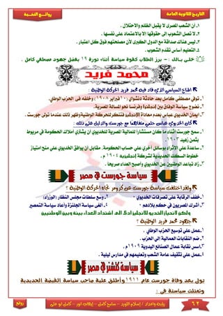 62‫اللورد‬ ‫إسالم‬ / ‫واعداد‬ ‫رؤية‬–‫كامل‬ ‫سامح‬–‫انور‬ ‫إيهاب‬–‫ا‬ ‫كامل‬‫على‬ ‫بو‬
‫التاري‬‫ـــ‬‫العامة‬ ‫للثانوية‬ ‫خ‬‫ـــــبة‬‫ـ‬‫النخ‬ ‫ــع‬‫ـ‬‫ـ‬‫ـ‬‫ـ‬‫ـ‬‫ـ‬‫ئ‬‫روا‬
‫روائع‬
1-‫واالحتالل‬ ‫الظىم‬ ‫يقبل‬ ‫ال‬ ‫املصرى‬ ‫الشعب‬ ‫أن‬.
2-‫نفسها‬ ‫عىى‬ ‫باالعتماد‬ ‫إال‬ ‫حقوقها‬ ‫إىل‬ ‫الشعوب‬ ‫تصل‬ ‫ال‬.
3-‫ل‬‫ك‬ ‫فوق‬ ‫مصىحتهم‬ ‫ألن‬ ‫الكربى‬ ‫الدول‬ ‫مع‬ ‫صداقة‬ ‫هناك‬ ‫يس‬‫ا‬ ‫ل‬‫عتبار‬.
4-‫الشعوب‬ ‫تقدم‬ ‫أساس‬ ‫التعىيم‬.
‫بـالك‬ ‫خلـى‬:-‫ثورة‬ ‫أثناء‬ ‫سياسة‬ ‫كقوة‬ ‫الطالب‬ ‫برز‬19‫كامل‬ ‫مصطفي‬ ‫جهود‬ ‫بفضل‬.
‫الوط‬ ‫احلركة‬ ‫فريد‬ ‫حممد‬ ‫فيه‬ ‫قاد‬ ‫الذي‬ ‫السياسي‬ ‫املناخ‬‫نية‬:
1-‫ك‬ ‫مصطفي‬ ‫تويف‬( ‫دنشواي‬ ‫حادثة‬ ‫بعد‬ ‫امل‬10‫فرباير‬1908.‫الوطين‬ ‫احلزب‬ ‫فى‬ ‫وخىفه‬ )
2-‫بني‬ ‫الوفاق‬ ‫سياسة‬ ‫نضوج‬‫امل‬ ‫املسالة‬ ‫او‬ ‫وفرنسا‬.‫صرية‬
3-‫معاداة‬ ‫بعدم‬ ‫عباس‬ ‫اخلديوي‬ ‫اميان‬‫فتنكرلىحركة‬‫الو‬‫طنية‬‫ع‬ ‫ذلك‬ ‫وظهر‬‫توىل‬ ‫ندما‬‫جورست‬.
‫ح‬ ‫عباس‬ ‫اخلديوي‬ ‫كان‬‫ذلك‬ ‫على‬ ‫جورست.والدليل‬ ‫مع‬ ‫ًا‬‫م‬‫متفاه‬ ‫لمي‬:
1-‫املصري‬ ‫لىمالية‬ ً‫ا‬‫مستشار‬ ‫كان‬ ‫ما‬ ‫أثنا‬ ‫جورست‬ ‫مسح‬‫لىخدي‬ ‫ة‬‫أ‬ ‫وي‬‫يشرتي‬ ‫ن‬‫أم‬‫مري‬ ‫يف‬ ‫احلكومة‬ ‫الك‬‫وط‬
‫ب‬‫مهيد‬ ‫ثمن‬1903.
2-‫احلكوم‬ ‫حساب‬ ‫عىي‬ ‫أخري‬ ‫بوسائل‬ ‫اإلثرا‬ ‫عىي‬ ‫ساعدة‬‫مقا‬ ‫ة‬‫أ‬ ‫بل‬‫يوافق‬ ‫ن‬‫ا‬‫امت‬ ‫منح‬ ‫عىي‬ ‫خلديوي‬‫يام‬
‫خ‬‫السكك‬ ‫طوط‬‫لشركة‬ ‫احلديدية‬1904. ‫م‬
3-‫م‬ً‫ا‬‫صرحي‬ ‫العدا‬ ‫وأصبح‬ ‫اخلديوي‬ ‫عن‬ ‫الوطنيني‬ ‫تباعد‬ ‫اد‬.
‫الوطنية‬ ‫احلركة‬ ‫جتاه‬ ‫كرومر‬ ‫عن‬ ‫جورست‬ ‫سياسة‬ ‫ولقداختلفت‬‫؟‬
1-‫ت‬ ‫عىى‬ ‫الرقابة‬ ‫خف‬‫اخلديوي‬ ‫صرفا‬02-‫جمى‬ ‫سىطا‬ ‫وسع‬‫النظار‬ ‫س‬() ‫الومرا‬
3-‫ح‬ ‫يف‬ ‫املصريون‬ ‫أشرك‬‫بالدهم‬ ‫كم‬04-‫أ‬‫التمصا‬ ‫سياسة‬ ‫وأعاد‬ ‫اجلىنزة‬ ‫سياسة‬ ‫لريى‬
‫الوطنية‬ ‫فريد‬ ‫حممد‬ ‫جهود‬‫؟‬
1-‫احلزب‬ ‫توسيع‬ ‫عىي‬ ‫عمل‬‫ا‬‫لوطين‬.
2-‫ضم‬‫احلزب‬ ‫إلي‬ ‫العمالية‬ ‫النقابا‬.
3-‫ال‬ ‫عمال‬ ‫نقابة‬ ‫اسس‬‫اليدوية‬ ‫صنائع‬1909‫م‬.
4-‫ع‬‫ليىية‬ ‫مدارس‬ ‫يف‬ ‫وتعىيمهم‬ ‫الشعب‬ ‫عامة‬ ‫تثقي‬ ‫عىي‬ ‫مل‬.
‫عام‬ ‫جورست‬ ‫وفاة‬ ‫بعد‬ ‫توىل‬1911‫احلديدية‬ ‫القبضة‬ ‫سياسة‬ ‫صاحب‬ ‫علية‬ ‫وأطلق‬
‫فى‬ ‫سياستة‬ ‫ومتثلت‬:
 