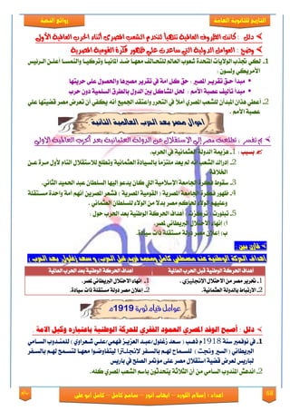 68‫روائع‬
‫العامة‬ ‫للثانوية‬ ‫التاريخ‬‫الهخبة‬ ‫روائع‬
‫اللورد‬ ‫إسالم‬ : ‫اعداد‬–‫انور‬ ‫ايواب‬–‫سامح‬‫كامل‬–‫كام‬‫على‬ ‫ابو‬ ‫ل‬
‫األوىل‬ ‫اهعاملية‬ ‫احلرب‬ ‫أثِاء‬ ‫املصرى‬ ‫اهصعب‬ َ‫هتخد‬ ‫تتويأ‬ ‫اهعاملية‬ ‫اهظروف‬ ‫كاُت‬ : ‫دهى‬‫األوىل‬ ‫اهعاملية‬ ‫احلرب‬ ‫أثِاء‬ ‫املصرى‬ ‫اهصعب‬ َ‫هتخد‬ ‫تتويأ‬ ‫اهعاملية‬ ‫اهظروف‬ ‫كاُت‬ : ‫دهى‬
ً‫اهكو‬ ‫فلرة‬ ‫ظوور‬ ‫عوي‬ ‫شاعدت‬ ‫اهيت‬ ‫اهدوهية‬ ‫اهعواًى‬ : ‫وضح‬ً‫اهكو‬ ‫فلرة‬ ‫ظوور‬ ‫عوي‬ ‫شاعدت‬ ‫اهيت‬ ‫اهدوهية‬ ‫اهعواًى‬ : ‫وضح‬‫املصرية‬ ‫ية‬‫املصرية‬ ‫ية‬
1-‫ايعك٥ٝو‬ ٔ‫أعًع‬ ‫ٚايُٓهعا‬ ‫ٚتكنٝعا‬ ‫أملاْٝعا‬ ‫ْعؿ‬ ‫َعٗعا‬ ‫يًتشعايـ‬ ‫ايعامل‬ ‫يعٛب‬ ٠‫املتشؿ‬ ‫ايٛ٫ٜات‬ ‫جتفب‬ ٞ‫يه‬
ٕٛ‫ٚيه‬ ٞ‫ا٭َكٜه‬:
‫س‬ ‫َبؿأ‬‫ع‬ٜ‫تكك‬ ‫ل‬‫ع‬‫املُري‬ ‫ك‬‫سكٜتٗا‬ ٢ً‫ع‬ ٍُٛ‫ٚاذت‬ ‫َُريٖا‬ ‫تككٜك‬ ‫يف‬ ١َ‫ا‬ ٌ‫ن‬ ‫سل‬ :
‫َبؿأ‬َِ‫ا٭‬ ١‫عُب‬ ‫تأيٝـ‬ٕٚ‫ؾ‬ ١ًُٝ‫ايه‬ ‫بايطكم‬ ٍٚ‫ايؿ‬ ‫بني‬ ٌ‫املًان‬ ٌ‫ذت‬ :‫سكب‬
2-‫ت‬ ٕ‫أ‬ ٞ‫ٜهؿ‬ ْ٘‫أ‬ ‫ادتُٝع‬ ‫ٚاعتكؿ‬ ‫ايتشكق‬ ‫يف‬ ً٬َ‫أ‬ ٟ‫املُك‬ ‫يًًعب‬ ٕ‫املبؿآ‬ ٕ‫ٖفا‬ ٞ‫أعط‬ًٞ‫ع‬ ‫قٓٝتٗا‬ ‫َُك‬ ‫عكض‬
. َِ‫ا٭‬ ١‫عُب‬
. ٌٛٗ‫الجا‬ ٛٗ‫العامل‬ ‫احلزب‬ ‫بعد‬ ‫وصز‬ ‫اسٕاه‬
‫األولي‬ ‫العاملية‬ ‫احلرب‬ ‫بعد‬ ‫العجنانية‬ ‫الدولة‬ ‫عن‬ ‫االستقالل‬ ‫إلي‬ ‫مصر‬ ‫تطلعت‬ : ‫تفسر‬ ‫مب‬‫األولي‬ ‫العاملية‬ ‫احلرب‬ ‫بعد‬ ‫العجنانية‬ ‫الدولة‬ ‫عن‬ ‫االستقالل‬ ‫إلي‬ ‫مصر‬ ‫تطلعت‬ : ‫تفسر‬ ‫مب‬
‫بهبب‬:1-‫ا‬ ١‫ٖممي‬.‫اذتكب‬ ‫يف‬ ١ْٝ‫ايعجُا‬ ١‫يؿٚي‬
2-ٔ‫عع‬ ٠‫َعك‬ ٍٚ‫٭‬ ّ‫ايتا‬ ٍ٬‫ي٬نتك‬ ‫ٚتطًع‬ ١ْٝ‫ايعجُا‬ ٠‫بايهٝاؾ‬ ً‫ا‬َ‫ًَتم‬ ‫ٜعؿ‬ ‫مل‬ ْ٘‫ا‬ ‫ايًعب‬ ‫إؾقاى‬
١‫ارت٬ؾ‬
3-.ْٞ‫ايجا‬ ‫اذتُٝؿ‬ ‫عبؿ‬ ٕ‫ايهًطا‬ ‫إيٝٗا‬ ٛ‫ٜؿع‬ ٕ‫نا‬ ‫اييت‬ ١َٝ٬‫اإلن‬ ١‫ادتاَع‬ ٠‫ؾهك‬ ‫نكٛط‬
4-‫ا‬ ‫ؾًعك‬ ) ١ٜ‫املُك‬ ١َٝٛ‫ايك‬ ( ١ٜ‫املُك‬ ١‫ادتاَع‬ ٠‫ؾهك‬ ‫ظٗٛق‬١ً‫َهعتك‬ ٠‫ٚاسؿ‬ ١َ‫أ‬ ِْٗ‫أ‬ ٜٔ‫ملُك‬
. ْٞ‫ايعجُا‬ ٕ‫يًهًطا‬ ٤٫ٛ‫اي‬ َٔ ٫‫بؿ‬ ‫َُك‬ ِ‫ذتان‬ ٤٫ٛ‫اي‬ ًِٗٝ‫ٚع‬
5-: ٍٛ‫س‬ ‫اذتكب‬ ‫بعؿ‬ ١ٝٓ‫ايٛط‬ ١‫اذتكن‬ ‫أٖؿاف‬ ) ‫تكنمت‬ ( ‫تبًٛقت‬
.‫ملُك‬ ْٞ‫ايربٜطا‬ ٍ٬‫ا٫ست‬ ٤‫إْٗا‬ )‫أ‬
.٠‫نٝاؾ‬ ‫ـات‬ ١ً‫َهتك‬ ١‫ؾٚي‬ ‫َُك‬ ٕ٬‫إع‬ )‫ب‬
: ‫بني‬ ُ‫قار‬: ‫بني‬ ُ‫قار‬
‫ع‬ ٍٛٗ‫الٕط‬ ٛ‫احلزك‬ ‫أِداف‬‫ع‬ ٍٛٗ‫الٕط‬ ٛ‫احلزك‬ ‫أِداف‬) ‫احلزب‬ ‫بعد‬ (‫سغمٕه‬ ‫صعد‬ ٔ )‫احلزب‬ ‫فزٖد(قبن‬ ‫ٔحمىد‬ ‫كاون‬ ٘‫وصطف‬ ‫ٍد‬) ‫احلزب‬ ‫بعد‬ (‫سغمٕه‬ ‫صعد‬ ٔ )‫احلزب‬ ‫فزٖد(قبن‬ ‫ٔحمىد‬ ‫كاون‬ ٘‫وصطف‬ ‫ٍد‬
١ٝ‫ايعامل‬ ‫اذتكب‬ ٌ‫قب‬ ١ٝٓ‫ايٛط‬ ١‫اذتكن‬ ‫أٖؿاف‬١ٝ‫ايعامل‬ ‫اذتكب‬ ٌ‫قب‬ ١ٝٓ‫ايٛط‬ ١‫اذتكن‬ ‫أٖؿاف‬١ٝ‫ايعامل‬ ‫اذتكب‬ ‫بعؿ‬ ١ٝٓ‫ايٛط‬ ١‫اذتكن‬ ‫أٖؿاف‬١ٝ‫ايعامل‬ ‫اذتكب‬ ‫بعؿ‬ ١ٝٓ‫ايٛط‬ ١‫اذتكن‬ ‫أٖؿاف‬
1-ٍ٬‫ا٫ست‬ َٔ ‫َُك‬ ‫حتكٜك‬ٖ‫اإلجنلٔس‬.
2-.١ْٝ‫ايعجُا‬ ١‫بايؿٚي‬ ‫ا٫قتباط‬
1-.‫ملُك‬ ْٞ‫ايربٜطا‬ ٍ٬‫ا٫ست‬ ٤‫إْٗا‬
2-َُ ٕ٬‫إع‬.٠‫نٝاؾ‬ ‫ـات‬ ١ً‫َهتك‬ ١‫ؾٚي‬ ‫ك‬
‫ثورة‬ ‫قيام‬ ‫عوامل‬9191‫م‬
. ُ‫االم‬ ‫وكًل‬ ‫باعتباره‬ ًُ‫الىطه‬ ُ‫للحزك‬ ٍ‫الفكز‬ ‫العنىد‬ ٍ‫املصز‬ ‫الىفد‬ ‫أصبح‬ : ‫دلل‬. ُ‫االم‬ ‫وكًل‬ ‫باعتباره‬ ًُ‫الىطه‬ ُ‫للحزك‬ ٍ‫الفكز‬ ‫العنىد‬ ٍ‫املصز‬ ‫الىفد‬ ‫أصبح‬ : ‫دلل‬
1-١ٓ‫ن‬ ‫ْٛؾُرب‬ ‫يف‬1918ّ‫يععكا‬ ٞ‫ؾُٗٞ/عًع‬ ‫ايعمٜعم‬ ‫لغًٍٛ/عبعؿ‬ ‫نععؿ‬ ( ‫ـٖعب‬َٚٞ‫ايهعا‬ ‫يًُٓعؿٚب‬ ) ٟ
ْٞ‫ايربٜطا‬(‫ايهري‬‫ّجنت‬)‫يًهعُاغ‬‫بايهعؿ‬ ِ‫هلع‬‫ك‬‫إلجنلرترتا‬‫بايهعؿك‬ ِ‫هلع‬ ‫يتهعُض‬ ‫َعٗعا‬ ‫يٝتؿاْٚعٛا‬
‫باقٜو‬ ‫يف‬ ‫ايًُض‬ ‫َ٪متك‬ ٢ً‫ع‬ ‫َُك‬ ٍ٬‫انتك‬ ١ٝٓ‫ق‬ ‫يعكض‬ ‫يباقٜو‬
2-ٖ‫اْؿ‬ٌٟ‫املُك‬ ‫ايًعب‬ ِ‫بان‬ ٕٛ‫ٜتشؿث‬ ١‫ايج٬ث‬ ٕ‫أ‬ َٔ َٞ‫ايها‬ ‫املٓؿٚب‬.ً٘‫ن‬
 