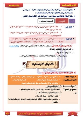 4‫اللورد‬ ‫إسالم‬ / ‫واعداد‬ ‫رؤية‬–‫كامل‬ ‫سامح‬–‫انور‬ ‫إيهاب‬–‫ا‬ ‫كامل‬‫على‬ ‫بو‬
‫التاري‬‫ـــ‬‫العامة‬ ‫للثانوية‬ ‫خ‬‫ـــــبة‬‫ـ‬‫النخ‬ ‫ــع‬‫ـ‬‫ـ‬‫ـ‬‫ـ‬‫ـ‬‫ـ‬‫ئ‬‫روا‬
‫روائع‬
‫احلرف‬ ‫فى‬ ) ‫الصنا‬ ( ‫كان‬‫احل‬ ‫(طوائ‬ ‫نظام‬ ‫اىل‬ ‫ينضمون‬) ‫رف‬‫ا‬‫ميثل‬ ‫لذى‬:
) ‫املختىفة‬ ‫احلرف‬ ‫واصحاب‬ ‫احلكومة‬ ‫بني‬ ‫الوصل‬ ‫همزة‬ (
‫واالشراف‬ ‫الضرائب‬ ‫مجع‬ ( ‫عن‬ ‫مسئول‬ ‫شيخ‬ ‫طائفة‬ ‫لكل‬ ‫كان‬‫ا‬ ‫عىى‬) ‫النتاج‬
ΩΩ: ‫اىل‬ ‫التجارة‬ ‫تدهور‬ ‫ادى‬‫التجارة‬ ‫امور‬ ‫عىى‬ ) ‫االجانب‬ ‫التجار‬ ( ‫سيطرة‬‫بسبب‬ ‫وذلك‬:
1-. ‫واالدارة‬ ‫التنظيم‬ ‫عىى‬ ‫قدرتهم‬
2-: ‫االجنبية‬ ‫االمتياما‬
‫العثما‬ ‫الدولة‬ ‫منحتها‬ ‫تسهيال‬ ‫وهى‬‫نية‬‫ل‬‫ف‬ ‫االجانب‬ ‫رعايا‬. ‫مصر‬ ‫ى‬
Ω: ‫هما‬ ‫طبقتني‬ ‫اىل‬ ‫ينقسم‬ ‫املصرى‬ ‫اجملتمع‬ ‫كان‬
1.‫اخلارجية‬1.‫الصاحل‬ ‫الرجا‬ ‫رأس‬ ‫طريق‬ ‫الربترياليني‬ ‫اكتشاف‬‫ع‬‫ام‬1498‫التجاارة‬ ‫وحتول‬ ‫م‬
‫الية‬‫امل‬ ‫من‬ ً‫ال‬‫بد‬. ‫مبصر‬ ‫رور‬
2.‫املتوسا‬ ‫البحار‬ ‫حاوض‬ ( ‫عىى‬ ‫مصر‬ ‫جتارة‬ ‫اقتصار‬‫و‬‫الساود‬‫واحل‬ ‫ان‬‫وباالد‬ ‫بشاة‬
. ) ‫واليمن‬ ‫العرب‬
2.‫الداخىية‬(1( ‫االمن‬ ‫استقرار‬ ‫عدم‬ )2‫بني‬ ‫النزا‬ )‫ا‬( ‫العساكرية‬ ‫لفارق‬3‫البادو‬ ‫غاارا‬ )
( ‫املتالحقة‬4‫امل‬ ‫العمىة‬ ‫قيمة‬ ‫ثبا‬ )( ‫تبادلة‬5‫اخت‬ )‫امل‬ ‫الف‬‫واملوامين‬ ‫كاييل‬
1-‫حكام‬ ‫طبقة‬
(‫اقىية‬)‫عسكرية‬
‫ارستقر‬ ( ) ‫املماليك‬ ‫االتراك‬ ( : ‫من‬ ‫تتكون‬‫اطية‬‫تركية‬‫ممالي‬ ‫بكوا‬) ‫ك‬
. ‫السىطا‬ ‫كل‬ ‫يدها‬ ‫فى‬ ‫تركز‬–‫الثروا‬ ‫جبمع‬ ‫اهتموا‬.
‫اجملتم‬ ‫فئا‬ ‫باقى‬ ‫عن‬ ‫اجتماعية‬ ‫عزلة‬ ‫فى‬ ‫عاشوا‬‫امل‬ ‫ع‬. ‫صرى‬
(2‫اة‬‫ا‬‫طبقااااااااااا‬ )
‫تكونت‬ ‫حمكومني‬
‫من‬
(1: ‫الوسطى‬ ‫الطبقة‬ )
-‫تضم‬‫الد‬ ‫رجال‬ ‫العىما‬ ‫املشايخ‬ (‫التجار‬ ‫ين‬‫كبار‬) ‫احلرفني‬
(2) ‫الشعب‬ ‫عامة‬ ( ‫الدنيا‬ ‫الطبقة‬ )
‫الفالحني‬ ( ‫تضم‬–) ‫احلرفني‬ ‫صريار‬.
‫وتفس‬ ‫اجملاعا‬ ‫وانتشار‬ ‫واجلهل‬ ‫الفقر‬ ‫من‬ ‫عانت‬‫اال‬ ‫ى‬‫و‬ ‫مراض‬‫والبطا‬ ‫االوبئة‬‫لاة‬
. ‫والتشرد‬
(3)‫التجارة‬‫كسدت‬‫بسبب‬,,
 