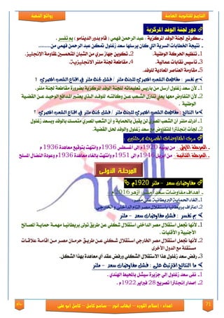 71‫روائع‬
‫العامة‬ ‫للثانوية‬ ‫التاريخ‬‫الهخبة‬ ‫روائع‬
‫اللورد‬ ‫إسالم‬ : ‫اعداد‬–‫انور‬ ‫ايواب‬–‫سامح‬‫كامل‬–‫كام‬‫على‬ ‫ابو‬ ‫ل‬
: ُ‫املزكشي‬ ‫الىفد‬ ُ‫جله‬ ‫دور‬
-: ١ٜ‫املكنم‬ ‫ايٛؾؿ‬ ١ٓ‫دت‬ ‫نهكتري‬ُٞٗ‫ؾ‬ ٔ‫ايكمح‬ ‫عبؿ‬) َٛ‫ايؿٜٓا‬ ‫بؿٚق‬ ّ‫قا‬ (‫تؿهك‬ ‫مب‬.
-‫ارت‬ ١‫ْتٝذ‬........َٔ ُٞٗ‫ؾ‬ ٔ‫ايكمح‬ ‫عبؿ‬ ٔ‫مته‬ ًٍٛ‫لغ‬ ‫نعؿ‬ ‫ٜكنًٗا‬ ٕ‫نا‬ ‫اييت‬ ١ٜ‫ايهك‬ ‫طابات‬
1-.١ٝٓ‫ايٛط‬ ١‫اذتكن‬ ِٝ‫تٓع‬2-١َٚ‫ملكا‬ ‫املتشُهني‬ ٕ‫ايًبا‬ َٔ ٟ‫نك‬ ‫دٗال‬ ٜٔٛ‫ته‬‫اإلجنلٔس‬.
3-‫تأنٝو‬.١ٝ‫عُاي‬ ‫ْكابات‬4-‫ًَٓك‬ ١ٓ‫دت‬ ١‫َكاطع‬٘ٓ‫االجنلٔس‬.
5-‫َكا‬.‫يًٛؾؿ‬ ١ٜ‫املعاؾ‬ ‫ايعٓاَك‬ ١َٚ
‫املصري‬ ‫اهصعب‬ ‫اقِاع‬ ‫يف‬ ‫ًوِر‬ ‫جلِة‬ ‫فصى‬ / ‫ًوِر‬ ‫هوجِة‬ ‫املصري‬ ‫اهصعب‬ ‫ًكاطعة‬ : ‫تفصر‬ ‫مب‬‫املصري‬ ‫اهصعب‬ ‫اقِاع‬ ‫يف‬ ‫ًوِر‬ ‫جلِة‬ ‫فصى‬ / ‫ًوِر‬ ‫هوجِة‬ ‫املصري‬ ‫اهصعب‬ ‫ًكاطعة‬ : ‫تفصر‬ ‫مب‬‫؟‬
1-.‫ًَٓك‬ ١ٓ‫دت‬ ١‫َكاطع‬ ٠‫بٓكٚق‬ ١ٜ‫املكنم‬ ‫ايٛؾؿ‬ ١ٓ‫يًذ‬ ٘‫تعًُٝات‬ ‫باقٜو‬ َٔ ٌ‫أقن‬ ًٍٛ‫لغ‬ ‫نعؿ‬ ٕ‫٭‬
2-٘‫ٚنايتع‬ ٔ‫عع‬ ‫ايًععب‬ ٍ‫تٓال‬ ‫ٜعين‬ ‫َعٗا‬ ‫ايتؿاٚض‬ ٕ‫٭‬١ٝ‫ايكٓع‬ ٔ‫عع‬ ‫ايٛسٝعؿ‬ ‫املعؿاؾع‬ ‫ٜعتعرب‬ ٟ‫ايعف‬ ‫يًٛؾعؿ‬
١ٝٓ‫ايٛط‬.
‫املصري‬ ‫اهصعب‬ ‫اقِاع‬ ‫يف‬ ‫ًوِر‬ ‫جلِة‬ ‫فصى‬ / ‫ًوِر‬ ‫هوجِة‬ ‫املصري‬ ‫اهصعب‬ ‫ًكاطعة‬ : ‫اهِتائج‬ ‫ًا‬‫املصري‬ ‫اهصعب‬ ‫اقِاع‬ ‫يف‬ ‫ًوِر‬ ‫جلِة‬ ‫فصى‬ / ‫ًوِر‬ ‫هوجِة‬ ‫املصري‬ ‫اهصعب‬ ‫ًكاطعة‬ : ‫اهِتائج‬ ‫ًا‬‫؟‬
1-ٌ‫ٜكب‬ ٔ‫ي‬ ٟ‫املُك‬ ‫ايًعب‬ ٕ‫أ‬ ‫ًَٓك‬ ‫أؾقى‬‫ب‬١ٜ‫اذتُا‬ٟ‫املُك‬ ‫ايًعب‬ ٕ‫أ‬ ٚ‫بايٛؾؿ‬ ‫َتُهو‬ًٍٛ‫لغ‬ ‫ٚبهعؿ‬
2-‫دتأت‬‫إجنلرتا‬‫ي‬‫َع‬ ‫ًتؿاٚض‬١ٝٓ‫ايك‬ ٌ‫ذت‬ ‫ٚايٛؾؿ‬ ًٍٛ‫لغ‬ ‫نعؿ‬.
: ‫مبرحلتني‬ ‫املصرية‬ ‫املفاوضات‬ ‫مرت‬
-: ‫األٔىل‬ ٛ‫املزسم‬ْٜ٘ٝٛ َٔ1120‫أغهطو‬ ‫إىل‬ ّ1136٠‫َعاٖؿ‬ ‫بتٛقٝع‬ ‫ٚاْتٗت‬ ّ1136ّ
-: ٌٛٗ‫الجا‬ ٛ‫املزسم‬ٌٜ‫ابك‬ َٔ1146‫إىل‬ ّ1151٠‫َعاٖؿ‬ ٤‫بإيػا‬ ‫ٚاْتٗت‬ ّ1136‫املهًض‬ ٍ‫ايٓٓا‬ ٠‫ٚعٛؾ‬ ّ
‫ًفا‬‫شعد‬ ‫وضات‬-‫ًوِر‬9111َ
-‫أزٍر‬ [ ‫ملير‬ /‫شعد‬ ‫مفاّضات‬ ‫أٍداف‬2316: ] ‫و‬
1-‫مصر‬ ٕ‫عل‬ ٘ٔ‫الربٓطاى‬ ٘ٓ‫احلنا‬ ‫إلػاء‬.
2-ٕ‫اخلارج‬ ّ ٕ‫الداخل‬ ‫التاو‬ ‫مصر‬ ‫باشتكالل‬ ‫برٓطاىٔا‬ ‫اعرتاف‬.
‫شعد‬ ‫ًفاوضات‬ ‫فصى‬ : ‫تفصر‬ ‫مب‬‫شعد‬ ‫ًفاوضات‬ ‫فصى‬ : ‫تفصر‬ ‫مب‬--‫ًوِر‬‫ًوِر‬
1-ٌ‫جتع‬ ‫٭ْٗا‬ٍ٬‫انتك‬ ًٞ‫ايؿاػ‬ ‫َُك‬ ٍ٬‫انتك‬ًٞ‫يه‬‫ت‬ ‫طكٜل‬ ٔ‫ع‬‫املُعا‬ ١‫محاٜع‬ ١‫َُٗع‬ ‫بكٜطاْٝعا‬ ‫ٛىل‬
‫ا٭قًٝات‬ ٚ ١ٝ‫ا٭دٓب‬.
2-ٌ‫جتع‬ ‫٭ْٗا‬ٍ٬‫انعتك‬ ٞ‫ارتاقد‬ ‫َُك‬ ٍ٬‫انتك‬ًٞ‫يعه‬ٔ‫َع‬ ‫َُعك‬ ٕ‫سكَعا‬ ‫طكٜعل‬ ٔ‫عع‬١‫إقاَع‬‫ع٬قعات‬
ٍٚ‫ايؿ‬ ‫َع‬ ١ً‫َهتك‬٣‫ا٭ػك‬
3-ٍ٬‫ا٫نتك‬ ‫ٖفا‬ ًٍٛ‫لغ‬ ‫نعؿ‬ ‫قؾض‬.ٌ‫ايًه‬ ‫بٗفا‬ ٠‫َعاٖؿ‬ ٟ‫أ‬ ‫عكؿ‬ ‫ٚقؾض‬ ًٞ‫ايًه‬
: ‫عوى‬ ‫املرتتبة‬ ‫اهِتائج‬ ‫ًا‬: ‫عوى‬ ‫املرتتبة‬ ‫اهِتائج‬ ‫ًا‬‫شعد‬ ‫ًفاوضات‬ ‫فصى‬‫شعد‬ ‫ًفاوضات‬ ‫فصى‬--‫ًوِر‬‫ًوِر‬
1-. ٟ‫اهلٓؿ‬ ‫باحملٝط‬ ًٌٝ‫ن‬ ٠‫دمٜك‬ ٞ‫إي‬ ًٍٛ‫لغ‬ ‫نعؿ‬ ٢‫ْؿ‬
2-‫إَؿاق‬‫إجنلرتا‬‫تُكٜض‬28‫ؾرباٜك‬1922. ّ
‫األول‬ ‫المرحلـة‬‫ـى‬
 