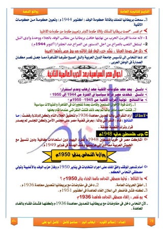 78‫روائع‬
‫العامة‬ ‫للثانوية‬ ‫التاريخ‬‫الهخبة‬ ‫روائع‬
‫اللورد‬ ‫إسالم‬ : ‫اعداد‬–‫انور‬ ‫ايواب‬–‫سامح‬‫كامل‬–‫كام‬‫على‬ ‫ابو‬ ‫ل‬
3-‫مسشت‬‫بكٜطاْٝا‬‫يًًُو‬‫ب‬‫ايٛؾؿ‬ ١َٛ‫سه‬ ١‫إقاي‬‫أنتٛبك‬ (1944‫سهَٛعات‬ ٔ‫َع‬ ١‫سهَٛع‬ ‫ٚتعٝني‬ ) ّ
١ًٝ‫ا٫ق‬
‫مسحت‬ : ‫تفصر‬ ‫مب‬‫مسحت‬ : ‫تفصر‬ ‫مب‬‫بريطاىيا‬‫بريطاىيا‬‫للنلك‬‫للنلك‬‫ب‬‫ب‬‫الوفد‬ ‫حكومة‬ ‫إقالة‬‫الوفد‬ ‫حكومة‬ ‫إقالة‬‫االقلية‬ ‫حكومات‬ ً‫م‬ ‫حكومة‬ ‫وتعيني‬‫االقلية‬ ‫حكومات‬ ً‫م‬ ‫حكومة‬ ‫وتعيني‬
1-‫ألنه‬‫باجلالء‬ ‫الوفد‬ ‫مطالب‬ ‫من‬ ‫بروطانوا‬ ‫خافت‬ ‫نهاوتها‬ ‫من‬ ‫احلرب‬ ‫اقرتبت‬ ‫عندما‬‫و‬ ‫ووحدة‬‫النول‬ ‫ادى‬
2-‫أكتوبر‬ ( ‫اجنلرتا‬ ‫ضد‬ ‫الصراع‬ ‫عن‬ ‫الددتور‬ ‫اجل‬ ‫من‬ ‫بالصراع‬ ‫الشعب‬ ‫لونشغل‬1411) ‫م‬
١ٝ‫ايعسب‬ ‫بأَتٗا‬ ‫َصس‬ ‫زبط‬ َٔ ٘‫إقايت‬ ٌ‫قب‬ ‫ايٛفد‬ ‫حصب‬ ٔ‫مته‬ : ٠‫ايعباز‬ ١‫صخ‬ ٢ً‫ع‬ ٌ‫دي‬١ٝ‫ايعسب‬ ‫بأَتٗا‬ ‫َصس‬ ‫زبط‬ َٔ ٘‫إقايت‬ ٌ‫قب‬ ‫ايٛفد‬ ‫حصب‬ ٔ‫مته‬ : ٠‫ايعباز‬ ١‫صخ‬ ٢ً‫ع‬ ٌ‫دي‬
ٕ‫َهعا‬ ‫ملُعك‬ ٌ‫دعع‬ ‫ممعا‬ ٠‫ايكعاٖك‬ ‫َككٖعا‬ ‫أَعبض‬ ‫ٚايعيت‬ ١ٝ‫ايعكب‬ ٍٚ‫ايؿ‬ ١‫داَع‬ ‫تأنٝو‬ ‫إىل‬ ‫ايٓشاى‬ ‫ؾعا‬
‫ايُؿاق‬ٞ‫ايعكب‬ ٔ‫ايٛط‬ ‫يف‬ ٠.
‫اصتكزار؟‬ ‫وعدم‬ ‫إرياب‬ ‫عًد‬ ًُ‫األقل‬ ‫حكىمات‬ ‫عًد‬ ‫يعد‬ : ‫دلـــل‬‫اصتكزار؟‬ ‫وعدم‬ ‫إرياب‬ ‫عًد‬ ًُ‫األقل‬ ‫حكىمات‬ ‫عًد‬ ‫يعد‬ : ‫دلـــل‬
‫مو‬ َ‫الفرت‬ ‫يف‬ ً‫ا‬ً‫صًاص‬ ً‫ا‬‫فزاغ‬ ‫مصز‬ ‫عًدت‬ : ‫دلـــل‬‫مو‬ َ‫الفرت‬ ‫يف‬ ً‫ا‬ً‫صًاص‬ ً‫ا‬‫فزاغ‬ ‫مصز‬ ‫عًدت‬ : ‫دلـــل‬91119111‫إىل‬‫إىل‬91519151‫؟‬‫؟‬
‫مو‬ ًُ‫األقل‬ ‫أحشاب‬ ًُ‫تىل‬ : ‫الهتائج‬ ‫ما‬‫مو‬ ًُ‫األقل‬ ‫أحشاب‬ ًُ‫تىل‬ : ‫الهتائج‬ ‫ما‬91159115--91519151‫؟‬ ‫م‬‫؟‬ ‫م‬
1-‫تؿذريات‬ ٠‫بعؿ‬ ‫ٚقاَت‬ ‫املهًُني‬ ٕ‫اإلػٛا‬ ٠ٛ‫ق‬ ‫لاؾت‬‫ايكا‬ ‫يف‬٠‫ٖك‬١ٝ‫نٝان‬ ‫ٚاغتٝا٫ت‬
2-‫عًٗا‬ ّ‫قا‬ ‫عٓؿَا‬ ٞ‫ايٓككاي‬ ‫قتًت‬ ‫ـيو‬ ‫بعؿ‬ ِ‫ث‬ ‫بايا‬ ‫َاٖك‬ ‫أمحؿ‬ ‫قتًت‬
: ‫اى‬ ‫الحظ‬ *٠‫َعاٖؿ‬ ٌٜ‫تعؿ‬ ‫بايا‬ ٞ‫ايٓككاي‬ ‫أقاؾ‬1936‫يتشكٝل‬ ّّ‫ايتا‬ ٤٬‫ادت‬ٔ‫ٚيه‬‫إنجلتـرا‬‫قؾٓعت‬‫َعا‬ (
) ‫ايٓتا٥ر‬‫مل‬ ‫اجملًعو‬ ٔ‫ٚيه‬ َٔ‫ا٭‬ ‫زتًو‬ ٢ً‫ع‬ ‫َُك‬ ١ٝٓ‫ق‬ ‫بعكض‬ ) ‫بايا‬ ٞ‫ايٓككاي‬ ( ّ‫قا‬‫ُٜعؿق‬
‫قكاق‬‫ٚتكى‬١‫َعًك‬ ١ٝٓ‫ايك‬.
‫فمضطني‬ ‫سزب‬ٕٖ‫وا‬9118ً:
‫ؾًهطني‬ ‫سكب‬ ‫يف‬ ‫َُك‬ ‫ايرتنت‬1948‫َع‬ ‫تٓهٝل‬ ٕٚ‫ٚؾ‬ ١ٝ‫ناؾ‬ ‫انتعؿاؾات‬ ٕٚ‫ؾ‬ ‫ايٝٗٛؾ‬ ‫يطكؾ‬ ّ
‫ؾرباٜك‬ ‫يف‬ ١ْ‫اهلؿ‬ ‫ٚعكؿ‬ ‫ٖمميتٗا‬ ٞ‫إي‬ ٟ‫أؾ‬ ‫مما‬ ١ٝ‫ايعكب‬ ٍٛٝ‫ادت‬1949. ّ
٤‫ادكا‬ ٢ً‫ع‬ ‫املًو‬ ‫ٚاؾل‬ ‫املٛقـ‬ ‫تؿٖٛق‬ ّ‫أَا‬‫اْتؼابات‬‫ٜٓاٜك‬ ‫يف‬1953ّ١ٝ‫با٭غًب‬ ‫ايٛؾؿ‬ ‫سمب‬ ‫ٚؾال‬ٚٞ‫تٛي‬
ِ‫اذته‬ ‫ايٓشاى‬ ٞ‫َُطؿ‬.
‫َصطف‬ ١ٝ‫تٛي‬ : ‫ايٓتا٥ج‬ ‫َا‬‫َصطف‬ ١ٝ‫تٛي‬ : ‫ايٓتا٥ج‬ ‫َا‬٢٢‫ٜٓاٜس‬ ٤‫ايٛشزا‬ ١‫ز٥اض‬ ‫ايٓخاع‬‫ٜٓاٜس‬ ٤‫ايٛشزا‬ ١‫ز٥اض‬ ‫ايٓخاع‬91519151‫؟‬ ّ‫؟‬ ّ
1-‫اذتكٜات‬ ‫أطًل‬.١َ‫ايعا‬2-٠‫َعاٖؿ‬ ٌٜ‫يتعؿ‬ ‫بكٜطاْٝا‬ ‫َع‬ ‫َؿاْٚات‬ ‫يف‬ ٌ‫ؾػ‬1936ّ.
3-ٕ٬‫إع‬ ٞ‫إي‬ ‫ؾأْطك‬ ًٌ‫ؾ‬ ٘ٓ‫يه‬‫أنتٛبك‬ ‫يف‬ ٠‫املعاٖؿ‬ ٤‫إيػا‬1951ّ.
٠‫ملعاٖد‬ ‫ايٓخاع‬ ٢‫َصطف‬ ٤‫إيػا‬ : ‫تفطس‬ ‫مب‬٠‫ملعاٖد‬ ‫ايٓخاع‬ ٢‫َصطف‬ ٤‫إيػا‬ : ‫تفطس‬ ‫مب‬91129112ّّ
-ٕ‫٭‬ٌ‫ؾػ‬ ‫ايٓشاى‬٠‫َعاٖعؿ‬ ٌٜ‫يتععؿ‬ ‫بكٜطاْٝعا‬ ‫َع‬ ‫َؿاْٚات‬ ‫يف‬1936٤‫بايػعا‬ ّ‫ؾكعا‬ ‫ؾًعًت‬ ‫ٚيهٓٗعا‬ ّ
. ٠‫املعاٖؿ‬
‫ٍٖاٖز‬ ‫الٍشاظ‬ ٚ‫ٔسار‬2491ً
 