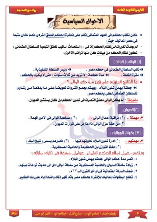 5‫اللورد‬ ‫إسالم‬ / ‫واعداد‬ ‫رؤية‬–‫كامل‬ ‫سامح‬–‫انور‬ ‫إيهاب‬–‫ا‬ ‫كامل‬‫على‬ ‫بو‬
‫التاري‬‫ـــ‬‫العامة‬ ‫للثانوية‬ ‫خ‬‫ـــــبة‬‫ـ‬‫النخ‬ ‫ــع‬‫ـ‬‫ـ‬‫ـ‬‫ـ‬‫ـ‬‫ـ‬‫ئ‬‫روا‬
‫روائع‬
‫فكرة‬ ‫عىى‬ ‫قائم‬ ‫العثمانى‬ ‫العهد‬ ‫فى‬ ‫احلكم‬ ‫نظام‬ ‫كان‬‫احل‬‫امل‬ ‫كم‬‫طىق‬‫الفر‬‫متبعا‬ ‫كان‬ ‫كما‬ ‫دى‬
‫املماليك‬ ‫عصر‬ ‫فى‬: ‫حيث‬
-: ‫فى‬ ‫إال‬ ‫احلكم‬ ‫نظام‬‫فى‬ ‫ترياا‬ ‫حيدث‬ ‫مل‬‫ا‬ ‫استحداث‬ (‫ساليب‬‫حت‬‫التب‬ ‫قق‬‫العثم‬ ‫لىسىطان‬ ‫عية‬) ‫انى‬
-‫من‬ ‫احلكم‬ ‫نظام‬ ‫تكون‬‫هيئا‬: ‫االخرى‬ ‫تراقب‬ ‫منها‬ ‫كل‬
‫مصر‬ ‫حكم‬ ‫فى‬ ‫العثمانى‬ ‫السىطان‬ ‫نائب‬.. ‫التنفيذية‬ ‫السىطة‬ ‫رئيس‬
. ‫القىعة‬ ‫مقرة‬‫حكمة‬ ‫مدة‬(‫تزيد‬ ‫ال‬‫ع‬) ‫سنوا‬ ‫ثالث‬ ‫ن‬‫ينفرد‬ ‫ال‬ ‫حتى‬. ‫باحلكم‬
‫؟‬ ‫الواىل‬ ‫حكم‬ ‫مدة‬ ‫قصر‬ ‫على‬ ‫املرتتبة‬ ‫النتائج‬ ‫ما‬
‫ال‬ ‫جبماع‬ ‫ويهاتم‬ ‫البالد‬ ‫شئون‬ ‫يهمل‬ ‫جعىتة‬‫تعو‬ ‫ثاروا‬ً‫ا‬‫يضا‬‫ي‬ ‫ماا‬ ‫عىاى‬‫رشااوى‬ ‫مان‬ ‫دفعاة‬
. ‫مصر‬ ‫حيكم‬ ‫لكى‬ ‫العثمانى‬ ‫لىسىطان‬
‫ملحوظة‬:‫احلكم‬ ‫شئون‬ ‫فى‬ ‫التصرف‬ ‫مطىق‬ ‫الواىل‬ ‫يكن‬ ‫مل‬‫كان‬ ‫بل‬‫ي‬‫ال‬ ‫ستشا‬. ‫ديوان‬
: ‫مهمتة‬-(1. ‫الواىل‬ ‫اعمال‬ ‫مراقبة‬ )(2‫االمو‬ ‫فى‬ ‫الواىل‬ ‫مساعدة‬ ). ‫املهمة‬ ‫ر‬
(3‫اعرتض‬ ‫اذا‬ ‫الواىل‬ ‫عزل‬ ‫حقة‬ ‫من‬ )‫الديوان‬ ‫قرارا‬ ‫عىى‬.
: ‫مهمتهم‬-(1‫خل‬ ‫البالد‬ ‫شئون‬ ‫ادارة‬ ). ‫فيها‬ ‫ربتهم‬(3‫كباه‬ )‫يسمى‬ ‫م‬) ‫البىد‬ ‫شيخ‬ (
(2‫بني‬ ‫التوامن‬ ‫حفظ‬ )‫ا‬. ‫العسكرية‬ ‫واحلامية‬ ‫حلكومة‬
‫ا‬ ‫احلكم‬ ‫نظام‬ ‫محل‬ : ‫تفسر‬ ‫مب‬‫ثنا‬ ‫فى‬ ‫ضعفة‬ ‫عوامل‬ ‫لعثمانى‬( ‫ياه‬) ‫طياته‬‫؟‬
1.. ‫البالد‬ ‫شئون‬ ‫يهمل‬ ‫جعىته‬ ‫الواىل‬ ‫حكم‬ ‫مدة‬ ‫قصر‬
2.‫الو‬ ‫سىطة‬ ‫عن‬ ‫العسكرية‬ ‫واحلامية‬ ‫الديوان‬ ‫سىطة‬ ‫ميادة‬‫ا‬ ‫اىل‬‫حد‬ ‫اىل‬ ‫دى‬. ‫بينهم‬ ‫نزاعا‬ ‫وث‬
3.‫الاا‬ ‫القرن‬ ‫اواخر‬ ‫فى‬ ‫العثمانية‬ ‫الدولة‬ ‫ضع‬17. ‫م‬
4.‫وقد‬ ‫مصر‬ ‫حبكم‬ ‫لإلنفراد‬ ‫املماليك‬ ‫البكوا‬ ‫تطىع‬‫ذ‬ ‫ظهر‬‫وا‬ ‫لك‬‫ايام‬ ً‫ا‬‫ضح‬. ‫الكبا‬ ‫بك‬ ‫عىى‬
(1)) ‫الباشا‬ ( ‫الوالى‬
(2): ‫الديوان‬
(3): ‫المماليك‬ ‫بكوات‬
:
 