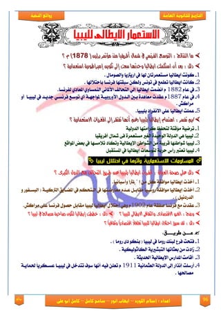 96‫روائع‬
‫العامة‬ ‫للثانوية‬ ‫التاريخ‬‫الهخبة‬ ‫روائع‬
‫اللورد‬ ‫إسالم‬ : ‫اعداد‬–‫انور‬ ‫ايواب‬–‫سامح‬‫كامل‬–‫كام‬‫على‬ ‫ابو‬ ‫ل‬
( ‫بسيني‬ ‫َؤمتس‬ ‫َٓر‬ ‫أفسٜكٝا‬ ٍ‫مشا‬ ‫يف‬ ٞ‫ايفسْط‬ ‫ايتٛضع‬ : ‫ايٓتا٥ج‬ ‫َا‬( ‫بسيني‬ ‫َؤمتس‬ ‫َٓر‬ ‫أفسٜكٝا‬ ٍ‫مشا‬ ‫يف‬ ٞ‫ايفسْط‬ ‫ايتٛضع‬ : ‫ايٓتا٥ج‬ ‫َا‬98189818ّ )ّ )‫؟‬‫؟‬
‫ت‬ ‫إىل‬ ‫ضعت‬ ‫ٚحدتٗا‬ ‫اٜطايٝا‬ ‫اضتهًُت‬ ٕ‫أ‬ ‫بعد‬ : ٌ‫دي‬‫ت‬ ‫إىل‬ ‫ضعت‬ ‫ٚحدتٗا‬ ‫اٜطايٝا‬ ‫اضتهًُت‬ ٕ‫أ‬ ‫بعد‬ : ٌ‫دي‬١ٜ‫اضتعُاز‬ ١ٜ‫إَرباطٛز‬ ٜٔٛ‫ه‬١ٜ‫اضتعُاز‬ ١ٜ‫إَرباطٛز‬ ٜٔٛ‫ه‬‫؟‬‫؟‬
1-ٍ‫ٚايَُٛا‬ ‫اقٜرتٜا‬ ‫يف‬ ‫هلا‬ ٕ‫َهتعُكتا‬ ‫اٜطايٝا‬ ‫نْٛت‬.
2-‫باست٬هلا‬ ‫ؾكْها‬ ‫نبكتٗا‬ ٔ‫ٚيه‬ ‫تْٛو‬ ‫يف‬ ‫تطُع‬ ‫اٜطايٝا‬ ‫ناْت‬.
3-ّ‫عا‬ ‫يف‬1882.‫يؿكْها‬ ٟ‫املعاؾ‬ ٟٚ‫ايُٓها‬ ْٞ‫ا٭ملا‬ ‫ايتشايـ‬ ٞ‫إي‬ ‫إٜطايٝا‬ ‫آُْت‬ ّ
4-ّ‫عا‬ ‫يف‬1887‫ا٭‬ ٍٚ‫ايعؿ‬ ‫بعني‬ ٠‫َعاٖؿ‬ ‫عكؿت‬ ّٚ‫أ‬ ‫يٝبٝعا‬ ‫يف‬ ‫دؿٜعؿ‬ ٞ‫ؾكْهع‬ ‫تٛنعع‬ ٟ‫أ‬ ١‫ملٛادٗع‬ ١‫ٚقٚبٝع‬
ٌ‫َكان‬.
5-.‫بًٝبٝا‬ ‫ا٫ْؿكاؾ‬ ًٞ‫ع‬ ‫اٜطايٝا‬ ‫عًُت‬
//: ‫تفطس‬ ‫مب‬: ‫تفطس‬ ‫مب‬ّ‫اٖتُا‬ّ‫اٖتُا‬‫إٜطايٝا‬‫إٜطايٝا‬‫ب‬‫ب‬‫؟‬ ١ٜ‫االضتعُاز‬ ‫املػسٜات‬ ‫إىل‬ ‫تفتكس‬ ‫أْٗا‬ ِ‫زغ‬ ‫ًٝبٝا‬‫؟‬ ١ٜ‫االضتعُاز‬ ‫املػسٜات‬ ‫إىل‬ ‫تفتكس‬ ‫أْٗا‬ ِ‫زغ‬ ‫ًٝبٝا‬
1-١ٝ‫ايؿٚي‬ ‫نكاَتٗا‬ ‫يتشؿغ‬ ١‫َ٪قت‬ ١ْٝ‫تك‬
2-ٖٞ ‫يٝبٝا‬٠‫ايٛسٝؿ‬ ١‫ايؿٚي‬‫اي‬‫ػري‬٠‫َهتعُك‬٢‫ؾ‬ٍ‫مشا‬‫أؾكٜكٝا‬
3-‫يٛاط٦ٗا‬ ‫يٝبٝا‬َٔ ١‫قكٜب‬‫املٛاقع‬ ‫بعض‬ ‫يف‬ ‫ت٬َهٗا‬ ‫ٚتهاؾ‬ ١ٝ‫اإلٜطاي‬ ٧‫ايًٛاط‬
4-ٌ‫املهتكب‬ ‫يف‬ ‫إٜطايٝا‬ ‫يتٛنعات‬ ١‫سكب‬ ‫قأى‬ ‫تعترب‬ ‫يٝبٝا‬
‫ليبيا‬ ‫احتالل‬ ‫في‬ ‫وأثرها‬ ‫االستعمارية‬ ‫المساومات‬
ٍٚ‫ايد‬ ‫َع‬ ‫ايتخايف‬ ‫طسٜل‬ ٔ‫ع‬ ‫بًٝبٝا‬ ‫اٜطايٝا‬ ‫اْفسدت‬ : ٠‫ايعباز‬ ١‫صخ‬ ٢ً‫ع‬ ٌ‫دي‬ٍٚ‫ايد‬ ‫َع‬ ‫ايتخايف‬ ‫طسٜل‬ ٔ‫ع‬ ‫بًٝبٝا‬ ‫اٜطايٝا‬ ‫اْفسدت‬ : ٠‫ايعباز‬ ١‫صخ‬ ٢ً‫ع‬ ٌ‫دي‬٣‫ايهرب‬٣‫ايهرب‬‫؟‬‫؟‬
1-‫ٚأنباْٝا‬ ‫إصتًرتا‬ َٔ ٌ‫ن‬ ١‫َٛاؾك‬ ‫إٜطايٝا‬ ‫أػفت‬.
2-‫املٓعاٜل‬ ‫يف‬ ِ‫ايعتشه‬ ‫يف‬ ‫َعاقْعتٗا‬ ّ‫ععؿ‬ ٌ‫َكابع‬ ‫قٚنعٝا‬ ١‫َٛاؾك‬ ‫إٜطايٝا‬ ‫أػفت‬١‫ايرتنٝع‬ٚ ‫ايبهعؿٛق‬ (
. ) ٌْٝ‫ايؿقؾ‬
3-ّ‫عا‬ ١‫َؿك‬ ‫ؾكْها‬ ‫َع‬ ‫عكؿت‬1932ٌ‫َكاب‬ ‫يٝبٝا‬ ‫اٜطايٝا‬ ٍ٬‫است‬ ٖٞٚ ٍُّٛ‫س‬‫ؾكْها‬.ٌ‫َكان‬ ٢ً‫ع‬
‫ايػ‬ : ‫ٚضذ‬‫ايػ‬ : ‫ٚضذ‬‫؟‬ ‫يًٝبٝا‬ ‫االٜطاىل‬ ٢‫ٚايجكاف‬ ٣‫االقتصاد‬ ٚ‫ص‬‫؟‬ ‫يًٝبٝا‬ ‫االٜطاىل‬ ٢‫ٚايجكاف‬ ٣‫االقتصاد‬ ٚ‫ص‬: ٌ‫دي‬: ٌ‫دي‬‫يٝبٝا‬ ‫يف‬ ‫َصاحل‬ ١‫صاحب‬ ٕٛ‫يته‬ ‫إٜطايٝا‬ ‫خططت‬‫يٝبٝا‬ ‫يف‬ ‫َصاحل‬ ١‫صاحب‬ ٕٛ‫يته‬ ‫إٜطايٝا‬ ‫خططت‬‫؟‬‫؟‬
ً‫ا‬ٝ‫ٚثكاف‬ ً‫ا‬ٜ‫اقتصاد‬ ً‫ال‬‫تػًػ‬ ‫يًٝبٝا‬ ‫اٜطايٝا‬ ٍ‫احتال‬ ‫ضبل‬ ‫يكد‬ : ٌ‫دي‬ً‫ا‬ٝ‫ٚثكاف‬ ً‫ا‬ٜ‫اقتصاد‬ ً‫ال‬‫تػًػ‬ ‫يًٝبٝا‬ ‫اٜطايٝا‬ ٍ‫احتال‬ ‫ضبل‬ ‫يكد‬ : ٌ‫دي‬‫؟‬‫؟‬
‫ػ‬‫ردددددنػطرغددددددق‬:‫ػ‬
1-‫يٝبٝا‬ ‫يف‬ ‫قَٚا‬ ‫يبٓو‬ ‫ؾكع‬ ‫ؾتشت‬) ‫قَٚا‬ ٣‫ؾ‬ ٛ‫بٓه‬ (.
2-‫ايتب‬ ‫بعجاتٗا‬ َٔ ‫لاؾت‬١ٜ‫ًري‬١ٝ‫ايهاثٛيٝه‬.
3-١ٝ‫اإلٜطاي‬ ‫املؿاقى‬ ‫أقاَت‬‫ا‬١‫ذتؿٜج‬.
4-١ْٝ‫ايعجُا‬ ١‫ايؿٚي‬ ‫إىل‬ ‫إْفاق‬ ‫أقنًت‬1911١‫ذتُاٜع‬ ً‫ا‬ٜ‫عهعهك‬ ‫يٝبٝعا‬ ‫يف‬ ٌ‫تتؿػ‬ ‫نٛف‬ ‫أْٗا‬ ٘ٝ‫ؾ‬ ًٔ‫تع‬ ّ
‫َُاذتٗا‬.
 