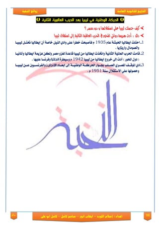 98‫روائع‬
‫العامة‬ ‫للثانوية‬ ‫التاريخ‬‫الهخبة‬ ‫روائع‬
‫اللورد‬ ‫إسالم‬ : ‫اعداد‬–‫انور‬ ‫ايواب‬–‫سامح‬‫كامل‬–‫كام‬‫على‬ ‫ابو‬ ‫ل‬
‫الوطنية‬ ‫الحركة‬‫في‬‫الثانية‬ ‫العالمية‬ ‫الحرب‬ ‫بعد‬ ‫ليبيا‬
‫؟‬ ‫َصس‬ ‫دٚز‬ ٚ ‫اضتكالهلا‬ ًٞ‫ع‬ ‫يٝبٝا‬ ‫حصًت‬ ‫نٝف‬‫؟‬ ‫َصس‬ ‫دٚز‬ ٚ ‫اضتكالهلا‬ ًٞ‫ع‬ ‫يٝبٝا‬ ‫حصًت‬ ‫نٝف‬
‫ايع‬ ‫اذتسب‬ ‫يف‬ ‫احملٛز‬ ‫دٚييت‬ ١‫ٖصمي‬ ‫أدت‬ : ٌ‫دي‬‫ايع‬ ‫اذتسب‬ ‫يف‬ ‫احملٛز‬ ‫دٚييت‬ ١‫ٖصمي‬ ‫أدت‬ : ٌ‫دي‬‫يٝبٝا‬ ٍ‫اضتكال‬ ‫إىل‬ ١ْٝ‫ايجا‬ ١ٝ‫امل‬‫يٝبٝا‬ ٍ‫اضتكال‬ ‫إىل‬ ١ْٝ‫ايجا‬ ١ٝ‫امل‬
1-ّ‫عا‬ ١ً‫اذتب‬ ‫إٜطايٝا‬ ‫استًت‬1935‫يٝبٝعا‬ ٌ‫حتتع‬ ‫إٜطايٝا‬ ٕ‫أ‬ ١َ‫ػا‬ ٌٝٓ‫اي‬ ٟ‫ٚاؾ‬ ٢ً‫ع‬ ً‫ا‬‫ػطك‬ ‫ؾأَبشت‬ ّ
‫ٚإقٜرتٜا‬ ٍ‫ٚايَُٛا‬.
2-‫قاَت‬١ْٝ‫ايجا‬ ١ٝ‫ايعامل‬ ‫اذتكب‬ٚ‫اختفت‬‫إٜطايٝا‬‫َُك‬ ٚ‫يػم‬ ٠‫قاعؿ‬ ‫يٝبٝا‬ َٔ‫ٖم‬ ٔ‫ٚيه‬١‫مي‬‫ٚأملاْٝعا‬ ‫اٜطايٝا‬
) ‫احملٛق‬ ٍٚ‫ؾ‬ (‫أؾ‬‫ت‬‫إىل‬‫ػكٚز‬‫إٜطايٝا‬‫يٝبٝا‬ َٔ1942٠‫ٚنٝطك‬ ّ‫انجلترا‬‫عًٝٗا‬ ‫ٚؾكْها‬.
3-ٟ‫املُععك‬ ‫املٛقععـ‬ ٟ‫أؾ‬‫إىل‬ ١‫ايٛطٓٝعع‬ ١‫اذتكنعع‬ ‫ظععٛاق‬ ‫ايُععًب‬‫إبعععاؾ‬‫ـز‬‫ـ‬‫اإلنجلي‬‫يٝبٝععا‬ ٔ‫ععع‬ ‫ٚايؿكْهععٝني‬
١ٓ‫ن‬ ٍ٬‫ا٫نتك‬ ًٞ‫ع‬ ‫ٚسُٛهلا‬1951ّ.
 