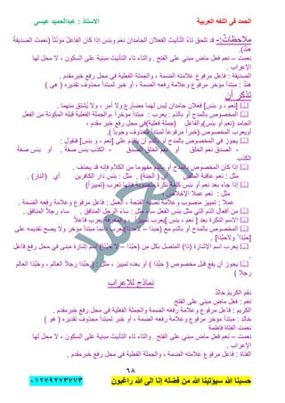 ‫الحمد‬‫العربٌة‬ ‫اللؽه‬ ‫فى‬‫عٌسى‬ ‫عبدالحمٌد‬ : ‫االستاذ‬
ٙ8
‫راؼبون‬ ‫هللا‬ ‫الى‬ ‫إنا‬ ‫فضله‬ ‫من‬ ‫هللا‬ ‫سٌإتٌنا‬ ‫هللا‬ ‫حسبنا‬ٕٓٔ17ٕ1ٖ11ٖ
:ٌ‫مالحظات‬-‫إذا‬ َ‫وببس‬ َ‫م‬‫نع‬ ِ‫الجامدان‬ ِ‫الفعالن‬ ِ‫ث‬ٌ‫ؤن‬ّ‫ت‬‫ال‬ ُ‫ء‬‫تا‬ ‫تلحق‬ ‫قد‬ُ‫ل‬‫الفاع‬ ‫كان‬ُ‫ة‬‫الصدٌق‬ ‫(نعمت‬ ً‫ا‬‫ث‬ّ‫ن‬‫مإ‬
)ٌ‫د‬‫هن‬.
‫نعمت‬–‫الفتح‬ ‫على‬ ً‫مبن‬ ‫ماض‬ ‫فعل‬ ‫نعم‬.‫لها‬ ‫محل‬ ‫ال‬ , ‫السكون‬ ‫على‬ ‫مبنٌة‬ ‫التؤنٌث‬ ‫تاء‬ ‫والتاء‬
. ‫اإلعراب‬
‫عالمته‬ ‫مرفوع‬ ‫فاعل‬ : ‫الصدٌقة‬‫الضمة‬. ‫خبرمقدم‬ ‫رفع‬ ‫محل‬ ‫فى‬ ‫الفعلٌة‬ ‫والجملة‬ ,
‫الضمة‬ ‫رفعه‬ ‫وعالمة‬ ‫مرفوع‬ ‫مإخر‬ ‫مبتدأ‬ : ٌ‫د‬‫هن‬‫أو‬ ,) ‫هى‬ ( ‫تقدٌره‬ ‫محذوف‬ ‫لمبتدأ‬ ‫خبر‬
‫أن‬ ‫تذكر‬
. ‫منهما‬ ‫ُشتق‬ٌ ‫وال‬ , ‫أمر‬ ‫وال‬ ‫مضارع‬ ‫لهما‬ ‫لٌس‬ ‫جامدان‬ ‫فعالن‬ ]‫ببس‬ ‫و‬ , ‫[نعم‬
: ‫بالذم‬ ‫أو‬ ‫بالمدح‬ ‫المخصوص‬‫ٌعرب‬‫الفعل‬ ‫من‬ ‫المكونة‬ ‫قبله‬ ‫الفعلٌة‬ ‫,والجملة‬ ً‫ا‬‫مإخر‬ ‫مبتدأ‬ :
‫ببس)والفاعل‬ ‫أو‬ ‫(نعم‬ ‫الجامد‬‫رفع‬ ‫محل‬ ً‫فعلٌة)ف‬ ‫(جملة‬, ‫مقدم‬ ‫خبر‬
.) ً‫ا‬‫وجوب‬ ‫محذوف‬ ‫لمبتدأ‬ ً‫ا‬‫مرفوع‬ ً‫ا‬‫(خبر‬ ‫المخصوص‬ ‫أوٌعرب‬
: ‫فنقول‬ ]‫ببس‬ ‫و‬ , ‫[نعم‬ ‫على‬ ‫ٌتقدم‬ ‫أن‬ ‫بالذم‬ ‫أو‬ ‫بالمدح‬ ‫المخصوص‬ ً‫ف‬ ‫ٌجوز‬
-‫الخلق‬ ‫نعم‬ ‫الصدق‬‫أو‬‫الصدق‬ ‫الخلق‬ ‫نعم‬-. ً‫صفة‬ ‫ببس‬ ‫الكذب‬‫أو‬ً‫صفة‬ ‫ببس‬
‫الكذب‬
‫بال‬ ‫المخصوص‬ ‫كان‬ ‫إذا‬. ‫ٌحذف‬ ‫قد‬ ‫فإنه‬ ‫الكالم‬ ‫من‬ ‫مفهوما‬ ‫بالذم‬ ‫أو‬ ‫مدح‬
‫المتقٌن‬ ‫عاقبة‬ ‫نعم‬ : ‫مثل‬‫الكافرٌن‬ ‫دار‬ ‫ببس‬ : ‫مثل‬ . )‫الجنة‬ ( ‫أي‬‫أي‬. )‫(النار‬
)ً‫ا‬‫(تمٌٌز‬ ‫تعرب‬ ‫فإنها‬ ‫منصوبة‬ ‫نكرة‬ ‫كلمة‬ ‫ببس‬ ‫أو‬ ‫نعم‬ ‫بعد‬ ‫جاء‬ ‫إذا‬
: ‫مثل‬, ‫اإلخالص‬ ‫عمال‬ ‫نعم‬
. ‫الضمة‬ ‫رفعه‬ ‫وعالمة‬ ‫مرفوع‬ ‫فاعل‬ : ‫العمل‬ , ‫الفتحة‬ ‫نصبه‬ ‫وعالمة‬ ‫منصوب‬ ‫تمٌٌز‬ : ‫عمال‬
. ‫المنافق‬ ‫الرجل‬ َ‫ء‬‫ا‬َ‫س‬ : ‫مثل‬ ‫ساء‬ ‫الفعل‬ ‫ببس‬ ‫مثل‬ ً‫الت‬ ‫الذم‬ ‫أفعال‬ ‫من‬. ‫المنافق‬ ً‫ال‬‫رج‬ ‫ساء‬
ً‫ال‬‫فاع‬ ‫ٌعرب‬ ‫والمعرفة‬ , ً‫ا‬‫تمٌٌز‬ ‫]ٌعرب‬ ‫ببس‬ , ‫نعم‬ [ ‫بعد‬ ‫النكرة‬ ‫االسم‬
‫با‬ ‫المخصوص‬‫(حبذا‬ ‫مع‬ ‫بالذم‬ ‫أو‬ ‫لمدح‬–‫على‬ ‫تقدٌمه‬ ‫ٌصح‬ ‫وال‬ ‫مإخر‬ ‫مبتدأ‬ ‫دابما‬ ‫الحبذا)ٌعرب‬
. ]‫َّذا‬‫ب‬‫والح‬ َّ ‫َّذا‬‫ب‬‫[ح‬
‫َّذا‬‫ب‬‫(ح‬ ‫من‬ ‫بكل‬ ‫المتصل‬ )‫(ذا‬ ‫اإلشارة‬ ‫اسم‬ ‫ٌعرب‬–‫فاعل‬ ‫رفع‬ ‫محل‬ ً‫ف‬ ‫مبنى‬ ‫إشارة‬ ‫اسم‬ )‫َّذا‬‫ب‬‫ح‬ ‫ال‬
.
‫قبل‬ ‫ٌقع‬ ‫أن‬ ‫ٌجوز‬‫بعده‬ ‫أو‬ ) ‫َّذا‬‫ب‬َ‫ح‬ ( ‫مخصوص‬( : ‫مثل‬ , ‫تمٌٌز‬‫العالم‬ ‫َّذا‬‫ب‬َ‫وح‬ , ‫العالم‬ ً‫ال‬‫رج‬ ‫َّذا‬‫ب‬َ‫ح‬
) ‫رجال‬
‫لإلعراب‬ ‫نماذج‬
ٌ‫د‬‫خال‬ ُ‫م‬ٌ‫الكر‬ َ‫م‬ْ‫ِع‬‫ن‬
‫الفتح‬ ‫على‬ ً‫مبن‬ ٍ‫ماض‬ ‫فعل‬ : ‫نعم‬
‫فاعل‬ : ‫الكرٌم‬. ‫خبرمقدم‬ ‫رفع‬ ‫محل‬ ‫فى‬ ‫الفعلٌة‬ ‫والجملة‬ ‫الضمة‬ ‫رفعه‬ ‫وعالمة‬ ‫مرفوع‬
‫الضمة‬ ‫رفعه‬ ‫وعالمة‬ ‫مرفوع‬ ‫مإخر‬ ‫مبتدأ‬ : ‫خالد‬‫لمبتد‬ ‫خبر‬ ‫أو‬ ,) ‫هو‬ ( ‫تقدٌره‬ ‫محذوف‬ ‫أ‬
‫الفتاة‬ ‫نعمت‬‫فاطمة‬
‫نعمت‬–‫الفتح‬ ‫على‬ ً‫مبن‬ ‫ماض‬ ‫فعل‬ ‫نعم‬.‫لها‬ ‫محل‬ ‫ال‬ , ‫السكون‬ ‫على‬ ‫مبنٌة‬ ‫التؤنٌث‬ ‫تاء‬ ‫والتاء‬
. ‫اإلعراب‬
‫عالمته‬ ‫مرفوع‬ ‫فاعل‬ : ‫الفتاة‬‫الضمة‬. ‫خبرمقدم‬ ‫رفع‬ ‫محل‬ ‫فى‬ ‫الفعلٌة‬ ‫والجملة‬ ,
 
