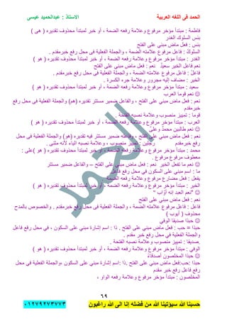 ‫الحمد‬‫العربٌة‬ ‫اللؽه‬ ‫فى‬‫عٌسى‬ ‫عبدالحمٌد‬ : ‫االستاذ‬
ٙ7
‫راؼبون‬ ‫هللا‬ ‫الى‬ ‫إنا‬ ‫فضله‬ ‫من‬ ‫هللا‬ ‫سٌإتٌنا‬ ‫هللا‬ ‫حسبنا‬ٕٓٔ17ٕ1ٖ11ٖ
‫الضمة‬ ‫رفعه‬ ‫وعالمة‬ ‫مرفوع‬ ‫مإخر‬ ‫مبتدأ‬ : ‫فاطمة‬,) ‫هى‬ ( ‫تقدٌره‬ ‫محذوف‬ ‫لمبتدأ‬ ‫خبر‬ ‫أو‬
‫الغدر‬ ‫السلوك‬ ‫ببس‬
‫ببس‬:‫الفتح‬ ‫على‬ ً‫مبن‬ ‫ماض‬ ‫فعل‬
‫عالمته‬ ‫مرفوع‬ ‫فاعل‬ : ُ‫ك‬‫السلو‬‫الضمة‬. ‫خبرمقدم‬ ‫رفع‬ ‫محل‬ ‫فى‬ ‫الفعلٌة‬ ‫والجملة‬ ,
‫الضمة‬ ‫رفعه‬ ‫وعالمة‬ ‫مرفوع‬ ‫مإخر‬ ‫مبتدأ‬ : ‫الغدر‬) ‫هو‬ ( ‫تقدٌره‬ ‫محذوف‬ ‫لمبتدأ‬ ‫خبر‬ ‫أو‬ ,
‫س‬ ‫الخٌر‬ ‫فاعل‬ ‫نعم‬‫الفتح‬ ‫على‬ ً‫مبن‬ ‫ماض‬ ‫فعل‬ : ‫نعم‬ ٌ‫د‬ٌ‫ع‬
‫عالمته‬ ‫مرفوع‬ ‫فاعل‬ : ُ‫ل‬‫فاع‬‫الضمة‬. ‫خبرمقدم‬ ‫رفع‬ ‫محل‬ ‫فى‬ ‫الفعلٌة‬ ‫والجملة‬ ,
. ‫الكسرة‬ ‫جره‬ ‫وعالمة‬ ‫مجرور‬ ‫إلٌه‬ ‫مضاف‬ : ‫الخٌر‬
‫الضمة‬ ‫رفعه‬ ‫وعالمة‬ ‫مرفوع‬ ‫مإخر‬ ‫مبتدأ‬ : ‫سعٌد‬) ‫هو‬ ( ‫تقدٌره‬ ‫محذوف‬ ‫لمبتدأ‬ ‫خبر‬ ‫أو‬ ,
‫العرب‬ ‫قوما‬ ‫نعم‬
‫مستتر‬ ‫ضمٌر‬ ‫والفاعل‬ , ‫الفتح‬ ‫على‬ ً‫مبن‬ ‫ماض‬ ‫فعل‬ : ‫نعم‬‫رفع‬ ‫محل‬ ‫فى‬ ‫الفعلٌة‬ ‫والجملة‬ )‫(هم‬ ‫تقدٌره‬
‫خبرمقدم‬
‫منصوب‬ ‫تمٌٌز‬ : ‫قوما‬. ‫الفتحة‬ ‫نصبه‬ ‫وعالمة‬
‫الضمة‬ ‫رفعه‬ ‫وعالمة‬ ‫مرفوع‬ ‫مإخر‬ ‫مبتدأ‬ : ‫العرب‬) ‫هو‬ ( ‫تقدٌره‬ ‫محذوف‬ ‫لمبتدأ‬ ‫خبر‬ ‫أو‬ ,
‫نعم‬ٌ‫ى‬‫وعل‬ ٌ‫د‬‫محم‬ ‫طالبٌن‬
‫ما‬ ‫فعل‬ : ‫نعم‬‫فٌه‬ ‫مستتر‬ ‫ضمٌر‬ ‫وفاعله‬ , ‫الفتح‬ ‫على‬ ً‫مبن‬ ‫ض‬‫محل‬ ‫فى‬ ‫الفعلٌة‬ ‫والجملة‬ )‫(هو‬ ‫تقدٌره‬
‫الٌاء‬ ‫نصبه‬ ‫وعالمة‬ , ‫منصوب‬ ‫تمٌٌز‬ : ‫رجلٌن‬ ‫خبرمقدم‬ ‫رفع‬‫مثنى‬ ‫ألنه‬.
‫الضمة‬ ‫رفعه‬ ‫وعالمة‬ ‫مرفوع‬ ‫مإخر‬ ‫مبتدأ‬ : ‫محمد‬: ‫)على‬ ‫هو‬ ( ‫تقدٌره‬ ‫محذوف‬ ‫لمبتدأ‬ ‫خبر‬ ‫أو‬ ,
‫مرفوع‬ ‫معطوف‬‫مرفوع‬.
‫الفتح‬ ‫على‬ ً‫مبن‬ ‫ماض‬ ‫فعل‬ : ‫نعم‬ ‫الخٌر‬ ‫تفعل‬ ‫ما‬ ‫نعم‬–‫والفاعل‬‫مستتر‬ ‫ضمٌر‬
‫فاعل‬ ‫رفع‬ ‫محل‬ ً‫ف‬ ‫السكون‬ ‫على‬ ً‫مبن‬ ‫اسم‬ : ‫ما‬.
‫الضمة‬ ‫رفعه‬ ‫وعالمة‬ ‫مرفوع‬ ‫مضارع‬ ‫فعل‬ : ‫ٌفعل‬.
‫الضمة‬ ‫رفعه‬ ‫وعالمة‬ ‫مرفوع‬ ‫مإخر‬ ‫مبتدأ‬ : ‫الخٌر‬) ‫هو‬ ( ‫تقدٌره‬ ‫محذوف‬ ‫لمبتدأ‬ ‫خبر‬ ‫أو‬ ,
‫العبد‬ ‫"نعم‬‫إنه‬‫اب‬ ّ‫أو‬"
‫الفتح‬ ‫على‬ ً‫مبن‬ ‫ماض‬ ‫فعل‬ : ‫نعم‬
‫عالمته‬ ‫مرفوع‬ ‫فاعل‬ : ‫فاعل‬‫الضمة‬‫بالمدح‬ ‫والخصوص‬ . ‫خبرمقدم‬ ‫رفع‬ ‫محل‬ ‫فى‬ ‫الفعلٌة‬ ‫والجملة‬ ,
) ‫أٌوب‬ ( ‫محذوف‬
ً‫الوف‬ ‫صدٌقا‬ ‫حبذا‬
‫ذا‬ . ‫الفتح‬ ‫على‬ ً‫مبن‬ ‫ماض‬ ‫فعل‬ : ‫حب‬ = ‫حبذا‬:‫فاعل‬ ‫رفع‬ ‫محل‬ ً‫ف‬ , ‫السكون‬ ‫على‬ ً‫مبن‬ ‫إشارة‬ ‫اسم‬
‫ا‬ ‫والجملة‬. ‫مقدم‬ ‫خبر‬ ‫رفع‬ ‫محل‬ ً‫ف‬ ‫لفعلٌة‬
.‫منصوب‬ ‫تمٌٌز‬ : ‫صدٌقا‬. ‫الفتحة‬ ‫نصبه‬ ‫وعالمة‬
‫الضمة‬ ‫رفعه‬ ‫وعالمة‬ ‫مرفوع‬ ‫مإخر‬ ‫مبتدأ‬ : ً‫الوف‬) ‫هو‬ ( ‫تقدٌره‬ ‫محذوف‬ ‫لمبتدأ‬ ‫خبر‬ ‫أو‬ ,
ً‫ء‬‫أصدقا‬ ‫المخلصون‬ ‫حبذا‬
‫.ذا‬ ‫الفتح‬ ‫على‬ ً‫مبن‬ ‫ماض‬ ‫:حب:فعل‬ ‫حبذا‬:‫ف‬ ‫الفعلٌة‬ ‫,والجملة‬ ‫السكون‬ ‫على‬ ً‫مبن‬ ‫إشارة‬ ‫اسم‬‫محل‬ ً
‫مقدم‬ ‫خبر‬ ‫رفع‬ ‫فاعل‬ ‫رفع‬
, ‫الواو‬ ‫رفعه‬ ‫وعالمة‬ ‫مرفوع‬ ‫مإخر‬ ‫مبتدأ‬ : ‫المخلصون‬
 