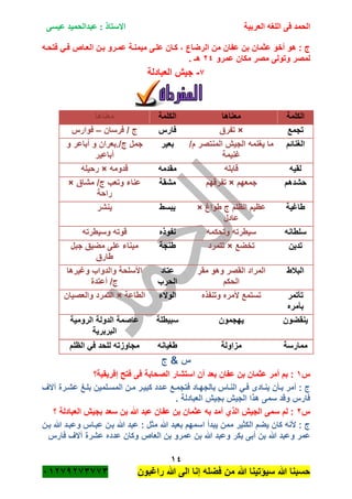 ‫الحمد‬‫العربية‬ ‫اللغه‬ ‫فى‬‫عيسى‬ ‫عبدالحميد‬ : ‫االستاذ‬
14
‫راؼبون‬ ‫هللا‬ ‫الى‬ ‫إنا‬ ‫فضله‬ ‫من‬ ‫هللا‬ ‫سٌؤتٌنا‬ ‫هللا‬ ‫حسبنا‬ٕٓٔ17ٕ1ٖ11ٖ
‫فتحةه‬ ً‫فة‬ ‫العةاص‬ ‫بةن‬ ‫عمةرو‬ ‫مٌمنةة‬ ‫علةى‬ ‫كةان‬ ، ‫الرضاع‬ ‫من‬ ‫عفان‬ ‫بن‬ ‫عثمان‬ ‫أخو‬ ‫هو‬ : ‫ج‬
‫مك‬ ‫مصر‬ ‫وتولى‬ ‫لمصر‬‫عمرو‬ ‫ان‬ٕٗ. ‫هـ‬
1-‫العبادلة‬ ‫جٌم‬
‫الكلمة‬‫معناها‬‫الكلمة‬‫معناها‬
‫تجمع‬×‫تفرق‬‫فارس‬‫فرسان‬ / ‫ج‬–‫فوارس‬
‫الؽنائم‬/‫م‬ ‫المنتصر‬ ‫الجٌم‬ ‫ٌؽنمه‬ ‫ما‬
‫ؼنٌمة‬
‫بعٌر‬‫و‬ ‫أباعر‬ ‫و‬ ‫ج/.بعران‬ ‫جمل‬
‫أباعٌر‬
‫لقٌه‬‫قابله‬‫مقدمه‬‫قدومه‬×‫رحٌله‬
‫حشدهم‬‫جمعهم‬×‫تفرقهم‬‫مشقة‬/‫ج‬ ‫وتعب‬ ‫عناء‬‫مشاق‬×
‫راحة‬
‫طاؼٌة‬‫طواغ‬ ‫ج‬ ‫الظلم‬ ‫عظٌم‬×
‫عادل‬
‫ٌبسط‬‫ٌنشر‬
‫سلطانه‬‫وتحكمه‬ ‫سٌطرته‬‫نفوذه‬‫وسٌطرته‬ ‫قوته‬
‫تدٌن‬‫تخضع‬×‫تتمرد‬‫طنجة‬‫جبل‬ ‫مضٌق‬ ‫على‬ ‫مٌناء‬
‫طارق‬
‫الببلط‬‫مقر‬ ‫وهو‬ ‫القصر‬ ‫المراد‬
‫الحكم‬
‫عتاد‬
‫الحرب‬
‫وؼٌرها‬ ‫والدواب‬ ‫األسلحة‬
‫أعتدة‬ /‫ج‬
‫تأتمر‬
‫بأمره‬
‫وتنف‬ ‫ألمره‬ ‫تستمع‬‫ذه‬‫الوالء‬‫الطاعة‬×‫والعصٌان‬ ‫التمرد‬
‫ٌنقضون‬‫ٌهجمون‬‫سبٌطلة‬‫الرومٌة‬ ‫الدولة‬ ‫عاصمة‬
‫البربرٌة‬
‫ممارسة‬‫مزاولة‬‫طؽٌانه‬‫الظلم‬ ً‫ف‬ ‫للحد‬ ‫مجاوزته‬
‫ج‬ & ‫س‬
‫س‬ٔ‫إفرٌقٌة؟‬ ‫فتح‬ ‫فى‬ ‫الصحابة‬ ‫استشار‬ ‫أن‬ ‫بعد‬ ‫عفان‬ ‫بن‬ ‫عثمان‬ ‫أمر‬ ‫بم‬ :
‫ك‬ ‫عةدد‬ ‫فتجمةع‬ ‫بالجهةاد‬ ‫النةاس‬ ً‫فة‬ ‫ٌنةادى‬ ‫بةأن‬ ‫أمر‬ : ‫ج‬‫آالؾ‬ ‫عشةرة‬ ‫بلةػ‬ ‫المسةلمٌن‬ ‫مةن‬ ‫بٌةر‬
. ‫العبادلة‬ ‫بجٌم‬ ‫الجٌم‬ ‫هذا‬ ‫سمى‬ ‫وقد‬ ‫فارس‬
‫س‬ٕ‫؟‬ ‫العبادلة‬ ‫بجٌم‬ ‫سعد‬ ‫بن‬ ‫هللا‬ ‫عبد‬ ‫عفان‬ ‫بن‬ ‫عثمان‬ ‫به‬ ‫أمد‬ ‫الذي‬ ‫الجٌم‬ ‫سمى‬ ‫لم‬ :
‫بةن‬ ‫هللا‬ ‫وعبةد‬ ‫عبةاس‬ ‫بةن‬ ‫هللا‬ ‫عبد‬ : ‫مثل‬ ‫هللا‬ ‫بعبد‬ ‫اسمهم‬ ‫ٌبدأ‬ ‫ممن‬ ‫الكثٌر‬ ‫ٌضم‬ ‫كان‬ ‫ألنه‬ : ‫ج‬
‫بكر‬ ‫أبى‬ ‫بن‬ ‫هللا‬ ‫وعبد‬ ‫عمر‬‫فارس‬ ‫آالؾ‬ ‫عشرة‬ ‫عدده‬ ‫وكان‬ ‫العاص‬ ‫بن‬ ‫عمرو‬ ‫بن‬ ‫هللا‬ ‫وعبد‬
 