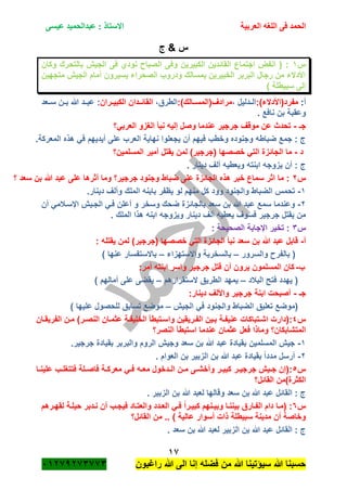 ‫الحمد‬‫العربية‬ ‫اللغه‬ ‫فى‬‫عيسى‬ ‫عبدالحميد‬ : ‫االستاذ‬
17
‫راؼبون‬ ‫هللا‬ ‫الى‬ ‫إنا‬ ‫فضله‬ ‫من‬ ‫هللا‬ ‫سٌؤتٌنا‬ ‫هللا‬ ‫حسبنا‬ٕٓٔ17ٕ1ٖ11ٖ
‫ج‬ & ‫س‬
‫س‬ٔ‫وكان‬ ‫بالتحرك‬ ‫الجٌم‬ ‫فى‬ ‫نودي‬ ‫الصبا‬ ‫وفى‬ ‫الكبٌرٌن‬ ‫القائدٌن‬ ‫اجتماع‬ ‫انفض‬ ( :
‫متجهٌن‬ ‫الجٌم‬ ‫أمام‬ ‫ٌسٌرون‬ ‫الصحراء‬ ‫ودروب‬ ‫بمسالك‬ ‫الخبٌرٌن‬ ‫البربر‬ ‫رجال‬ ‫من‬ ‫األدالء‬
‫سبٌط‬ ‫إلى‬) ‫لة‬
‫أ‬::)‫مفرد(األدالء‬، ‫الةةدلٌل‬:)‫مرادؾ(المسةةالك‬،‫الطرق‬‫الكبٌةةران‬ ‫القائةةدان‬‫سةةعد‬ ‫بةةن‬ ‫هللا‬ ‫عبةةد‬ :
. ‫نافع‬ ‫بن‬ ‫وعقبة‬
‫جـ‬-‫العربً؟‬ ‫الؽزو‬ ‫نبأ‬ ‫إلٌه‬ ‫وصل‬ ‫عندما‬ ‫جرجٌر‬ ‫موقؾ‬ ‫عن‬ ‫تحدث‬
.‫المعركة‬ ‫هذه‬ ً‫ف‬ ‫أٌدٌهم‬ ‫على‬ ‫العرب‬ ‫نهاٌة‬ ‫ٌجعلوا‬ ‫أن‬ ‫فٌهم‬ ‫وخطب‬ ‫وجنوده‬ ‫ضباطه‬ ‫جمع‬ : ‫ج‬
‫د‬-‫الجائ‬ ‫ما‬‫المسلمٌن؟‬ ‫أمٌر‬ ‫ٌقتل‬ ‫لمن‬ )‫(جرجٌر‬ ‫خصصها‬ ً‫الت‬ ‫زة‬
. ‫دٌنار‬ ‫ألؾ‬ ‫وٌعطٌه‬ ‫ابنته‬ ‫ٌزوجه‬ ‫أن‬ : ‫ج‬
‫س‬ٕ‫؟‬ ‫سعد‬ ‫بن‬ ‫هللا‬ ‫عبد‬ ‫على‬ ‫أثرها‬ ‫وما‬ ‫جرجٌر؟‬ ‫وجنود‬ ‫ضباط‬ ‫على‬ ‫الجائزة‬ ‫هذه‬ ‫خبر‬ ‫سماع‬ ‫اثر‬ ‫ما‬ :
ٔ-.‫دٌنار‬ ‫وألؾ‬ ‫الملك‬ ‫بابنه‬ ‫ٌظفر‬ ‫لو‬ ‫منهم‬ ‫كل‬ ‫وود‬ ‫والجنود‬ ‫الضباط‬ ‫تحمس‬
ٕ-‫ع‬ ‫سمع‬ ‫وعندما‬ً‫اإلسةبلم‬ ‫الجةٌم‬ ً‫فة‬ ‫أعلن‬ ‫و‬ ‫وسخر‬ ‫ضحك‬ ‫بالجائزة‬ ‫سعد‬ ‫بن‬ ‫هللا‬ ‫بد‬‫أن‬
. ‫الملك‬ ‫هذا‬ ‫ابنه‬ ‫وٌزوجه‬ ‫دٌنار‬ ‫ألؾ‬ ‫ٌعطٌه‬ ‫فسوؾ‬ ‫جرجٌر‬ ‫ٌقتل‬ ‫من‬
‫س‬ٖ: ‫الصحٌحة‬ ‫اإلجابة‬ ‫تخٌر‬ :
‫أ‬-: ‫ٌقتله‬ ‫لمن‬ )‫(جرجٌر‬ ‫خصصها‬ ً‫الت‬ ‫الجائزة‬ ‫نبأ‬ ‫سعد‬ ‫بن‬ ‫هللا‬ ‫عبد‬ ‫قابل‬
‫والسرور‬ ‫بالفر‬ (–‫واالست‬ ‫بالسخرٌة‬‫هزاء‬–) ‫عنها‬ ‫باالستفسار‬
‫ب‬-:‫أمر‬ ‫ابنته‬ ‫واسر‬ ‫جرجٌر‬ ‫قتل‬ ‫أن‬ ‫ٌرون‬ ‫المسلمون‬ ‫كان‬
‫الببلد‬ ‫فتح‬ ‫ٌهدد‬ (–‫الستقرارهم‬ ‫الطرٌق‬ ‫ٌمهد‬–) ‫آمالهم‬ ‫على‬ ‫ٌقضى‬
‫جـ‬-:‫دٌنار‬ ‫واأللؾ‬ ‫جرجٌر‬ ‫ابنة‬ ‫أصبحت‬
‫الجٌم‬ ً‫ف‬ ‫والجنود‬ ‫الضباط‬ ‫تعلٌق‬ ‫(موضع‬–) ‫علٌها‬ ‫للحصول‬ ‫تسابق‬ ‫موضع‬
‫س‬ٗ‫ة‬‫ة‬‫اش‬ ‫:(دارت‬‫ةان‬‫ة‬‫الفرٌق‬ ‫ةن‬‫ة‬‫م‬ )‫ةر‬‫ة‬‫النص‬ ‫ةان‬‫ة‬‫عثم‬ ‫ةة‬‫ة‬‫الخلٌف‬ ‫ةتبطأ‬‫ة‬‫واس‬ ‫ةرٌقٌن‬‫ة‬‫الف‬ ‫ةٌن‬‫ة‬‫ب‬ ‫ةة‬‫ة‬‫عنٌف‬ ‫تباكات‬
‫النصر؟‬ ‫استبطأ‬ ‫عندما‬ ‫عثمان‬ ‫فعل‬ ‫وماذا‬ ‫المتشابكان؟‬
ٔ-.‫جرجٌر‬ ‫بقٌادة‬ ‫والبربر‬ ‫الروم‬ ‫وجٌم‬ ‫سعد‬ ‫بن‬ ‫هللا‬ ‫عبد‬ ‫بقٌادة‬ ‫المسلمٌن‬ ‫جٌم‬
ٕ-. ‫العوام‬ ‫بن‬ ‫الزبٌر‬ ‫بن‬ ‫هللا‬ ‫عبد‬ ‫بقٌادة‬ ً‫ا‬‫مدد‬ ‫أرسل‬
‫س‬٘‫ةر‬‫ة‬ٌ‫جرج‬ ‫ةٌم‬‫ة‬‫ج‬ ‫:(إن‬‫ةا‬‫ة‬‫علٌن‬ ‫ةب‬‫ة‬‫فتتؽل‬ ‫ةلة‬‫ة‬‫فاص‬ ‫ةة‬‫ة‬‫معرك‬ ً‫ة‬‫ة‬‫ف‬ ‫ةه‬‫ة‬‫مع‬ ‫ةدخول‬‫ة‬‫ال‬ ‫ةن‬‫ة‬‫م‬ ‫ةى‬‫ة‬‫وأخش‬ ‫ةر‬‫ة‬ٌ‫كب‬
‫القائل؟‬ ‫الكثرة)من‬
. ‫الزبٌر‬ ‫بن‬ ‫هللا‬ ‫لعبد‬ ‫وقالها‬ ‫سعد‬ ‫بن‬ ‫هللا‬ ‫عبد‬ ‫القائل‬ : ‫ج‬
‫س‬ٙ‫ةرهم‬‫ة‬‫لقه‬ ‫ةة‬‫ة‬‫حٌل‬ ‫ةدبر‬‫ة‬‫ن‬ ‫أن‬ ‫ةب‬‫ة‬‫فٌج‬ ‫ةاد‬‫ة‬‫والعت‬ ‫ةدد‬‫ة‬‫الع‬ ً‫ة‬‫ة‬‫ف‬ ً‫ا‬‫ةر‬‫ة‬ٌ‫كب‬ ‫ةنهم‬‫ة‬ٌ‫وب‬ ‫ةا‬‫ة‬‫بٌنن‬ ‫ةارق‬‫ة‬‫الف‬ ‫دام‬ ‫ةا‬‫ة‬‫(م‬ :
‫ال‬ ‫من‬ .. ) ‫عالٌة‬ ‫أسوار‬ ‫ذات‬ ‫سبٌطلة‬ ‫مدٌنة‬ ‫أن‬ ‫وخاصة‬‫قائل؟‬
. ‫سعد‬ ‫بن‬ ‫هللا‬ ‫لعبد‬ ‫الزبٌر‬ ‫بن‬ ‫هللا‬ ‫عبد‬ ‫القائل‬ : ‫ج‬
 