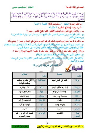 ‫الحمد‬‫العربية‬ ‫اللغه‬ ‫فى‬‫عيسى‬ ‫عبدالحميد‬ : ‫االستاذ‬
4
‫راؼبون‬ ‫هللا‬ ‫الى‬ ‫إنا‬ ‫فضله‬ ‫من‬ ‫هللا‬ ‫سٌؤتٌنا‬ ‫هللا‬ ‫حسبنا‬ٕٓٔ17ٕ1ٖ11ٖ
‫س‬ٕٔ‫صةفوؾ‬ ‫اقتحةام‬ ‫فةى‬ ‫خارقةة‬ ‫مقةدرة‬ ‫وأظهةر‬ ‫حسةنا‬ ‫بةبلءا‬ ‫الشةام‬ ‫فتح‬ ً‫ف‬ ‫عقبة‬ ‫(أبلى‬ :
‫ةع‬‫ة‬‫منقط‬ ‫ةا‬‫ة‬‫بنج‬ ‫أداه‬ ‫ةد‬‫ة‬‫وق‬ ، ‫ةاد‬‫ة‬‫الجه‬ ً‫ة‬‫ة‬‫ف‬ ‫ةه‬‫ة‬‫ل‬ ‫ةان‬‫ة‬‫امتح‬ ‫أول‬ ‫ةذا‬‫ة‬‫ه‬ ‫ةان‬‫ة‬‫وك‬ ، ‫ةنهم‬‫ة‬‫م‬ ‫ةل‬‫ة‬ٌ‫والن‬ ‫ةداء‬‫ة‬‫األع‬
)‫النظٌر‬
ٔ-:)‫(أبلى‬ ‫مرادؾ‬‫اجتهد‬ٕ-:)‫معنى(خارقة‬‫عظٌمة‬×‫عادٌة‬
ٖ-( ‫بقوله‬ ‫المراد‬:)‫النظٌر‬ ‫منقطع‬‫ال‬‫مثٌل‬‫له‬.
‫ب‬-‫؟‬ ‫مصر‬ ‫و‬ ‫الشام‬ ‫لفتح‬ ‫عقبة‬ ‫الختٌار‬ ‫العاص‬ ‫بن‬ ‫عمرو‬ ‫دفع‬ ‫الذى‬ ‫ما‬
‫الحربٌةة‬ ‫عقبةة‬ ‫مهةارة‬ ‫هو‬ ‫ومصر‬ ‫الشام‬ ‫لفتح‬ ‫عقبة‬ ‫الختٌار‬ ‫العاص‬ ‫بن‬ ‫عمرو‬ ‫دفع‬ ‫الذي‬ : ‫ج‬
.‫القتال‬ ‫فى‬ ‫وبراعته‬
‫جـ‬-‫و‬ ‫الشام‬ ‫فتح‬ ‫فى‬ ‫المرجوه‬ ‫ثمرتها‬ ‫لعقبة‬ ‫العاص‬ ‫بن‬ ‫عمرو‬ ‫تربٌة‬ ‫أثمرت‬‫ذلك‬ ‫وضح‬ .‫؟‬ ‫مصر‬
‫اسةتطاع‬ ‫حٌةث‬ ‫ومصةر‬ ‫الشةام‬ ‫فةتح‬ ً‫فة‬ ‫المرجةوة‬ ‫ثمرتهةا‬ ‫لعقبةة‬ ‫العةاص‬ ‫بةن‬ ‫عمةرو‬ ‫تربٌةة‬ ‫أثمرت‬ : ‫ج‬
.‫فٌهما‬ ‫ملحوظ‬ ‫دور‬ ‫له‬ ‫وكان‬ ‫النظٌر‬ ‫منقطع‬ ‫نجاحا‬ ‫الفتحٌن‬ ‫هذٌن‬ ً‫ف‬ ‫ٌنجح‬ ‫أن‬ ‫عقبة‬
‫س‬ٖٔ‫خارقة‬ ‫مقدرة‬ ‫عقبة‬ ‫(اظهر‬ :–‫؟‬ ‫لماذا‬ ‫و‬ ‫اجمل؟‬ ‫اٌهما‬ ‫؟‬ ‫عظٌمة‬ ‫مقدرة‬ ‫عقبة‬ ‫أظهر‬
‫التعبٌر‬ : ‫ج‬)‫خارقة‬ ‫مقدرة‬ ‫الشام‬ ‫فتح‬ ‫فى‬ ‫عقبة‬ ‫(أظهر‬ ‫األول‬
‫هةذه‬ ‫إلةى‬ ‫ٌرقةى‬ ‫فةبل‬ ً‫الثةان‬ ‫التعبٌةر‬ ‫أمةا‬ ‫تنةافس‬ ‫ال‬ ‫التةى‬ ‫والمقدرة‬ ‫البارز‬ ‫التفوق‬ ‫على‬ ‫لداللته‬
. ‫الببلؼٌة‬ ‫المقدرة‬
ٕ-‫برقه‬ ‫إلى‬ ‫طرٌقه‬ ً‫ف‬ ‫عقبة‬
‫الكلمة‬
‫معناها‬
‫الكلمة‬
‫معناها‬
‫برقة‬‫لٌبٌا‬ ‫شرق‬ ‫فى‬ ‫إقلٌم‬‫المتبلطمة‬‫بعضها‬ ‫ٌضرب‬ ‫التى‬
‫بعضا‬×‫الهادئة‬
‫روعة‬‫البحر‬ ‫بمنظر‬ ‫إعجابه‬‫باله‬‫وفكره‬ ‫قلبه‬
‫أفواجا‬‫فوج‬ .‫م‬ ‫جماعات‬‫جهة‬‫جهات‬ .‫ج‬ ‫ناحٌة‬
‫رفٌقة‬‫رفقاء‬ .‫ج‬ ‫صاحبه‬‫ٌعشق‬‫ٌحب‬×‫ٌنفر‬
‫خوض‬‫دخول‬‫إفرٌقٌة‬‫تونس‬ ‫المقصود‬
‫إجبلء‬‫وطرد‬ ‫إخراج‬‫األبد‬‫نهائٌا‬‫آباد‬ .‫ج‬
‫تنبض‬‫تتحرك‬‫تستطلع‬‫تتعرؾ‬
‫خٌار‬
‫الجنود‬
‫أفضلهم‬‫البربرٌة‬‫وهم‬ ‫البربر‬ ‫إلى‬ ‫نسبة‬
‫المؽرب‬ ‫سكان‬
 