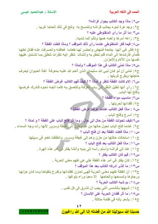 ‫الحمد‬‫العربية‬ ‫اللغه‬ ‫فى‬‫عيسى‬ ‫عبدالحميد‬ : ‫االستاذ‬
42
‫راؼبون‬ ‫هللا‬ ‫الى‬ ‫إنا‬ ‫فضله‬ ‫من‬ ‫هللا‬ ‫سٌؤتٌنا‬ ‫هللا‬ ‫حسبنا‬ٕٓٔ17ٕ1ٖ11ٖ
‫س‬ٕ‫فراشه؟‬ ‫بجوار‬ ‫الكاتب‬ ‫وجد‬ ‫ماذا‬ :
‫ج‬ٕ‫ذلك‬ ‫فى‬ ‫وتلح‬ ‫به‬ ‫وتتمسح‬ ‫فراشه‬ ‫بجانب‬ ‫تموء‬ ‫هرة‬ ‫وجد‬ :. ‫ؼرٌبا‬ ‫إلحاحا‬
‫س‬ٖ:‫المنف‬ ‫رأى‬ ‫ما‬ ‫أثر‬ ‫ما‬‫؟‬ ‫علٌه‬ ‫لوطى‬
‫ج‬ٖ.‫شدٌدا‬ ‫ألما‬ ‫وتألم‬ ‫همها‬ ‫وأهمه‬ ‫أمرها‬ ‫راعه‬ :
‫س‬ٗ‫؟‬ ‫القطة‬ ‫فعلت‬ ‫وماذا‬ ‫؟‬ ‫الموقؾ‬ ‫ذلك‬ ‫رأى‬ ‫عندما‬ ‫المنفلوطى‬ ‫فكر‬ ‫فٌما‬ :
‫ج‬ٗ‫ةا‬‫ة‬‫طعام‬ ‫ةا‬‫ة‬‫له‬ ‫ةر‬‫ة‬‫وأحض‬ ‫ةنهض‬‫ة‬‫ف‬ ‫ةة‬‫ة‬‫جائع‬ ‫ةا‬‫ة‬‫أنه‬ ً‫ة‬‫ة‬‫ف‬ ‫ةر‬‫ة‬‫:فك‬‫ةا‬‫ة‬‫لعله‬ ‫ةال‬‫ة‬‫فق‬ ‫ةه‬‫ة‬‫عن‬ ‫ةرفت‬‫ة‬‫وانص‬ ‫ةه‬‫ة‬‫فعافت‬
‫إلى‬ ‫فأرشدها‬ ‫ظمأى‬‫الماء‬‫تنظر‬ ‫وأنشأت‬ ‫به‬ ‫تحفل‬ ‫فلم‬‫تنطة‬ ‫نظرات‬ ‫إلٌه‬‫علٌهةا‬ ‫تشةتمل‬ ‫بمةا‬ ‫ق‬
.‫واألحزان‬ ‫اآلالم‬ ‫من‬ ‫نفسها‬
‫س‬٘‫؟‬ ‫ولماذا‬ ‫؟‬ ‫الموقؾ‬ ‫هذا‬ ‫فى‬ ‫الكاتب‬ ‫تمنى‬ ‫ماذا‬ :
‫ج‬٘‫لٌعةرؾ‬ ‫الحٌةوان‬ ‫لؽةة‬ ‫بمعرفةة‬ ‫علٌةه‬ ‫هللا‬ ‫أنعةم‬ ‫الةذي‬ ‫سةلٌمان‬ ‫هللا‬ ً‫نبة‬ ‫كةان‬ ‫لةو‬ ‫أن‬ ً‫تمن‬ :
‫وٌفرج‬ ‫حاجتها‬. ‫كربتها‬
‫س‬ٙ‫؟‬ ‫القطة‬ ‫ؼرض‬ ‫الكاتب‬ ‫فهم‬ ‫كٌؾ‬ / ‫؟‬ ‫لماذا‬ ‫و‬ ‫تنظر‬ ‫القطة‬ ‫كانت‬ ‫إالم‬ :
‫ج‬ٙ‫ؼرضةها‬ ‫فةأدرك‬ ‫نحةوه‬ ‫أتجةه‬ ‫كلمةا‬ ‫بةه‬ ‫وتلتصةق‬ ‫الؽرفةة‬ ‫بةاب‬ ‫إلةى‬ ‫النظر‬ ‫تطٌل‬ ‫أنها‬ ‫رأي‬ :
.‫الباب‬ ‫لها‬ ‫وفتح‬
‫س‬1‫؟‬ ‫القطة‬ ‫مواء‬ ‫ماسبب‬ :
‫ج‬1. ‫لحرٌتها‬ ‫فقدانها‬ :
‫س‬8‫؟‬ ‫القطة‬ ‫ؼرض‬ ‫عرؾ‬ ‫عندما‬ ‫الكاتب‬ ‫فعل‬ ‫ماذا‬ :
‫ج‬8. ‫الباب‬ ‫وفتح‬ ‫أسرع‬ :
‫س‬7‫الباب‬ ‫فتح‬ ‫أثر‬ ‫وما‬ ، ‫حال‬ ‫الى‬ ‫حال‬ ‫من‬ ‫القطة‬ ‫تحولت‬ ‫:كٌؾ‬‫؟‬ ‫لماذا‬ ‫و‬ ‫؟‬ ‫القطة‬ ‫على‬
‫ج‬7. ‫السماء‬ ‫وجه‬ ‫رأت‬ ‫ألنها‬ ‫وسرور‬ ‫ؼبطة‬ ً‫إل‬ ‫وحزن‬ ‫هم‬ ‫من‬ ‫حالها‬ ‫تحول‬ ‫الباب‬ ‫فتح‬ ‫عندما‬ :
‫س‬ٔٓ‫؟‬ ‫الباب‬ ‫فتح‬ ‫ان‬ ‫بعد‬ ‫القطة‬ ‫فعلت‬ ‫ماذا‬ :
‫ج‬ٔٓ‫وسرور‬ ‫ؼبطة‬ ‫إلى‬ ‫وهم‬ ‫حزن‬ ‫من‬ ‫حالتها‬ ‫استحالت‬ :‫سبٌلها‬ ‫فى‬ ‫تعدو‬ ‫وانطلقت‬
‫س‬ٔٔ‫؟‬ ‫الباب‬ ‫فتح‬ ‫بعد‬ ‫الكاتب‬ ‫فعل‬ ‫ماذا‬ :
‫ج‬ٔٔ‫ع‬ :‫هذه‬ ‫أمر‬ ‫فى‬ ‫ٌفكر‬ ‫وأنشأ‬ ‫ٌدٌه‬ ‫إلى‬ ‫رأسه‬ ‫وأسلم‬ ‫فراشه‬ ً‫إل‬ ‫اد‬. ‫الهرة‬
‫س‬ٕٔ‫؟‬ ‫ٌفكر‬ ‫الكاتب‬ ‫كان‬ ‫فٌم‬ :
‫ج‬ٕٔ. ‫الحرٌة‬ ً‫معن‬ ‫تفهم‬ ً‫ه‬ ً‫هل‬ ‫القطة‬ ‫هذه‬ ‫أمر‬ ً‫ف‬ ‫ٌفكر‬ ‫كان‬ :
‫س‬ٖٔ‫؟‬ ‫الموقؾ‬ ‫هذا‬ ‫بعد‬ ‫الكاتب‬ ‫أدركه‬ ‫الذى‬ ‫ما‬ :
‫ج‬ٖٔ‫تحةزن‬ ً‫فهة‬ ‫الحرٌةة‬ ‫معنةى‬ ‫تفهةم‬ ‫القطة‬ ‫أن‬ :‫ومةا‬ ‫بلقٌاهةا‬ ‫وتفةر‬ ‫لفقةدانها‬‫حزنهةا‬ ‫كةان‬
‫ورجاؤها‬. ‫بلوؼها‬ ‫وراء‬ ‫سعٌا‬ ‫إال‬ ‫وإلحاحها‬ ‫وتمسحها‬
‫س‬ٔٗ‫؟‬ ‫الحرٌة‬ ‫الكاتب‬ ‫شبه‬ ‫بم‬ :
‫ج‬ٔٗ. ‫نفس‬ ‫كل‬ ‫فى‬ ‫تشرق‬ ‫أن‬ ‫ٌجب‬ ً‫الت‬ ‫بالشمس‬ ‫شبهها‬ :
‫س‬ٔ٘‫؟‬ ‫اإلنسان‬ ‫على‬ ‫الحرٌة‬ ‫فقدان‬ ‫أثر‬ ‫ما‬ :
‫ج‬ٔ٘. ‫حالكة‬ ‫ظلمة‬ ً‫ف‬ ‫بأنه‬ ‫ٌشعر‬ :
 