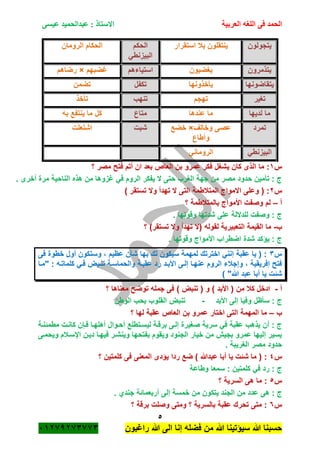 ‫الحمد‬‫العربية‬ ‫اللغه‬ ‫فى‬‫عيسى‬ ‫عبدالحميد‬ : ‫االستاذ‬
5
‫راؼبون‬ ‫هللا‬ ‫الى‬ ‫إنا‬ ‫فضله‬ ‫من‬ ‫هللا‬ ‫سٌؤتٌنا‬ ‫هللا‬ ‫حسبنا‬ٕٓٔ17ٕ1ٖ11ٖ
‫ٌتجولون‬‫استقرار‬ ‫ببل‬ ‫ٌنتقلون‬‫الحكم‬
ً‫البٌزنط‬
‫الرومان‬ ‫الحكام‬
‫ٌتذمرون‬‫ٌؽضبون‬‫استٌاءهم‬‫ؼضبهم‬×‫رضاهم‬
‫ٌتقاضونها‬‫ٌأخذونها‬‫تكفل‬‫تضمن‬
‫تؽٌر‬‫تهجم‬‫تنهب‬‫تأخذ‬
‫لدٌها‬ ‫ما‬‫عندها‬ ‫ما‬‫متاع‬‫به‬ ‫ٌنتفع‬ ‫ما‬ ‫كل‬
‫تمرد‬‫وخالؾ‬ ‫عصى‬×‫خضع‬
‫وأطاع‬
‫شبت‬‫اشتع‬‫لت‬
ً‫البٌزنط‬ً‫الرومان‬
‫س‬ٔ‫؟‬ ‫مصر‬ ‫فتح‬ ‫أتم‬ ‫ان‬ ‫بعد‬ ‫العاص‬ ‫بن‬ ‫عمرو‬ ‫فكر‬ ‫ٌشؽل‬ ‫كان‬ ‫الذى‬ ‫ما‬ :
. ‫أخرى‬ ‫مرة‬ ‫الناحٌة‬ ‫هذه‬ ‫من‬ ‫ؼزوها‬ ً‫ف‬ ‫الروم‬ ‫ٌفكر‬ ‫ال‬ ‫حتى‬ ‫الؽرب‬ ‫جهة‬ ‫من‬ ‫مصر‬ ‫حدود‬ ‫تأمٌن‬ : ‫ج‬
‫س‬ٕ) ‫تستقر‬ ‫وال‬ ‫تهدأ‬ ‫ال‬ ‫التى‬ ‫المتبلطمة‬ ‫االمواج‬ ‫وعلى‬ ( :
‫أ‬–‫؟‬ ‫بالمتبلطمة‬ ‫األمواج‬ ‫وصفت‬ ‫لم‬
. ‫وقوتها‬ ‫شدتها‬ ‫على‬ ‫للداللة‬ ‫وصفت‬ : ‫ج‬
‫ب‬-‫؟‬ )‫تستقر‬ ‫وال‬ ‫تهدأ‬ ‫(ال‬ ‫لقوله‬ ‫التعبٌرٌة‬ ‫القٌمة‬ ‫ما‬
. ‫وقوتها‬ ‫األمواج‬ ‫اضطراب‬ ‫شدة‬ ‫ٌؤكد‬ : ‫ج‬
‫س‬ٖ‫فى‬ ‫خطوة‬ ‫أول‬ ‫وستكون‬ ، ‫عظٌم‬ ‫شأن‬ ‫بها‬ ‫لك‬ ‫سٌكون‬ ‫لمهمة‬ ‫اخترتك‬ ً‫إنن‬ ‫عقبة‬ ‫ٌا‬ ( :
‫عقبةة‬ ‫رد‬ ‫األبةد‬ ‫إلةى‬ ‫عنهةا‬ ‫الروم‬ ‫وإجبلء‬ ، ‫إفرٌقٌة‬ ‫فتح‬‫"مةا‬ : ‫كلماتةه‬ ً‫فة‬ ‫تنةبض‬ ‫والحماسةة‬
) "‫هللا‬ ‫عبد‬ ‫أبا‬ ‫ٌا‬ ‫شئت‬
‫أ‬-‫؟‬ ‫معناها‬ ‫توضح‬ ‫جمله‬ ‫فى‬ ) ‫تنبض‬ ( ‫و‬ ) ‫األبد‬ ( ‫من‬ ‫كبل‬ ‫ادخل‬
‫األبد‬ ‫إلى‬ ‫وفٌا‬ ‫سأظل‬ : ‫ج‬-‫الوطن‬ ‫بحب‬ ‫القلوب‬ ‫تنبض‬
‫ب‬–‫؟‬ ‫لها‬ ‫عقبة‬ ‫العاص‬ ‫بن‬ ‫عمرو‬ ‫اختار‬ ‫التى‬ ‫المهمة‬ ‫ما‬
ٌ‫ل‬ ‫برقةة‬ ‫إلةى‬ ‫صؽٌرة‬ ‫سرٌة‬ ً‫ف‬ ‫عقبة‬ ‫ٌذهب‬ ‫أن‬ : ‫ج‬‫مطمئنةة‬ ‫كانةت‬ ‫فةان‬ ‫أهلهةا‬ ‫أحةوال‬ ‫سةتطلع‬
‫وٌحمةى‬ ‫اإلسةبلم‬ ‫دٌةن‬ ‫فٌهةا‬ ‫وٌنشةر‬ ‫بفتحها‬ ‫وٌقوم‬ ‫الجنود‬ ‫خٌار‬ ‫من‬ ‫بجٌم‬ ‫عمرو‬ ‫إلٌها‬ ‫ٌسٌر‬
. ‫الؽرٌبة‬ ‫مصر‬ ‫حدود‬
‫س‬ٗ‫؟‬ ‫كلمتٌن‬ ‫فى‬ ‫المعنى‬ ‫ٌؤدى‬ ‫ردا‬ ‫ضع‬ ) ‫عبدهللا‬ ‫أبا‬ ‫ٌا‬ ‫شئت‬ ‫ما‬ ( :
‫وطاعة‬ ‫سمعا‬ : ‫كلمتٌن‬ ً‫ف‬ ‫رد‬ : ‫ج‬
‫س‬٘‫؟‬ ‫السرٌة‬ ‫هى‬ ‫ما‬ :
‫م‬ ‫عدد‬ ‫هى‬ : ‫ج‬. ‫جندي‬ ‫أربعمائة‬ ‫إلى‬ ‫خمسة‬ ‫من‬ ‫ٌتكون‬ ‫الجند‬ ‫ن‬
‫س‬ٙ‫؟‬ ‫برقة‬ ‫وصلت‬ ‫ومتى‬ ‫؟‬ ‫بالسرٌة‬ ‫عقبة‬ ‫تحرك‬ ‫متى‬ :
 