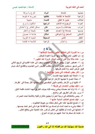 ‫الحمد‬‫العربية‬ ‫اللغه‬ ‫فى‬‫عيسى‬ ‫عبدالحميد‬ : ‫االستاذ‬
52
‫راؼبون‬ ‫هللا‬ ‫الى‬ ‫إنا‬ ‫فضله‬ ‫من‬ ‫هللا‬ ‫سٌؤتٌنا‬ ‫هللا‬ ‫حسبنا‬ٕٓٔ17ٕ1ٖ11ٖ
‫تج‬‫ذبها‬‫تشدها‬‫البرك‬‫بركة‬ / ‫م‬ ‫الترع‬
‫الزاهية‬‫البلمعة‬×‫القاتمة‬‫تطلقها‬‫تحررها‬×‫تقيدها‬
‫اختالف‬‫تباٌن‬×‫اتفاق‬‫قاصدة‬‫متجهة‬
‫العودة‬‫الرجوع‬×‫الذهاب‬‫أدراجها‬‫درج‬ / ‫م‬ ‫أماكنها‬
‫أسراب‬‫سرب‬ / ‫م‬ ‫جماعات‬‫عم‬‫أعشاش‬ / ‫ج‬ ‫الطائر‬ ‫مسكن‬
‫جسمها‬‫أجسام‬ / ‫ج‬ ‫جسدها‬‫فطرة‬‫فطر‬ / ‫ج‬ ‫طبيعة‬
‫ا‬‫لشاطئ‬‫شواطئ‬ / ‫ج‬ ‫الساحل‬‫امتثال‬‫طاعة‬×‫عصيان‬
‫التفكر‬‫التدبر‬‫السحٌقة‬‫البعيدة‬×‫القريبة‬
‫الطيور‬‫الطائر‬ /‫م‬‫الزاهية‬‫الالمعة‬×‫القاتمة‬
‫ج‬ & ‫س‬
‫؟‬ ‫ألوطانها‬ ‫بالنسبة‬ ‫الطٌور‬ ‫تمتلكها‬ ً‫الت‬ ‫الؽرٌزة‬ ‫ما‬ : ‫س‬
. ‫للوطن‬ ‫العودة‬ ‫ؼرٌزة‬ ‫ولها‬ ‫أوطانها‬ ‫تحب‬ ‫الطٌور‬ ‫إن‬ : ‫ج‬
ً‫ال‬‫مثا‬ ‫هات‬ : ‫س‬‫؟‬ ‫الطٌور‬ ‫عند‬ ‫ؼرٌزة‬ ‫الوطن‬ ‫حب‬ ‫أن‬ ً‫عل‬ ‫ٌدل‬
: ‫ج‬ٔ-‫عشه‬ ً‫إل‬ ‫وٌعود‬ ‫الجنوب‬ ً‫إل‬ ‫خرٌفا‬ ‫ٌهاجر‬ ‫الهزاز‬ ‫عصفور‬ً‫التال‬ ‫الربٌع‬ ً‫ف‬ ‫القدٌم‬
ٕ-‫مٌةةةل‬ ‫ألةةةؾ‬ ‫وتقطةةةع‬ ‫الجنةةةوب‬ ً‫إلةةة‬ ‫الطٌةةةور‬ ‫معظةةةم‬ ‫أسةةةراب‬ ‫تطٌةةةر‬ ‫سةةةبتمبر‬ ‫شةةةهر‬ ً‫فةةة‬
. ‫طرٌقها‬ ‫تضل‬ ‫وال‬ ‫البحر‬ ‫عرض‬ ‫فوق‬
‫الصف‬ ‫بعض‬ ‫اذكر‬ : ‫س‬‫؟‬ ‫النحل‬ ‫بها‬ ‫ٌتمٌز‬ ً‫الت‬ ‫ات‬
: ‫ج‬ٔ-. ‫طمست‬ ‫مهما‬ ‫خلٌتها‬ ‫تجد‬ ‫النحلة‬
ٕ-‫نراها‬ ‫كما‬ ‫الزاهٌة‬ ‫األزهار‬ ‫تجذبها‬ ‫ال‬ ‫العسل‬ ‫نحلة‬
ٖ-ً‫ف‬ ‫جماال‬ ‫أكثر‬ ‫ٌجعلها‬ ‫الذي‬ ً‫البنفسج‬ ‫فوق‬ ‫بالضوء‬ ‫األزهار‬ ‫تري‬ ‫لكنها‬.‫نظرها‬
‫؟‬ ‫طرٌقه‬ ‫إلى‬ ‫الحصان‬ ‫ٌهتدي‬ ‫كٌؾ‬ : ‫س‬
: ‫ج‬ٔ-‫حصانه‬ ‫أحد‬ ‫ترك‬ ‫إذا‬.‫اللٌل‬ ‫ظلمة‬ ‫اشتدت‬ ‫مهما‬ ‫الطرٌق‬ ‫ٌعرؾ‬ ‫فانه‬ ‫وحده‬ ً‫ٌمش‬
ٕ-. ‫واضح‬ ‫ؼٌر‬ ‫الطرٌق‬ ‫كان‬ ‫ولو‬ ‫ٌرى‬
ٖ-‫الحمراء‬ ‫تحت‬ ‫باألشعة‬ ‫قلٌبل‬ ‫تتأثران‬ ‫بعٌنٌن‬ ‫الحرارة‬ ‫درجة‬ ً‫ف‬ ‫باالختبلؾ‬ ‫ٌحس‬.
‫؟‬ ‫عشها‬ ‫المائٌة‬ ‫العناكب‬ ‫تصنع‬ ‫كٌؾ‬ : ‫س‬
‫ج‬:ٔ-. ‫العنكبوت‬ ‫خٌوط‬ ‫من‬ ‫منطاد‬ ‫شكل‬ ً‫عل‬ ‫عشا‬ ‫لنفسها‬ ‫تصنع‬
ٕ-. ‫جسمها‬ ‫تحت‬ ‫شعر‬ ً‫ف‬ ‫هواء‬ ‫فقاعة‬ ‫ببراعة‬ ‫تمسك‬ ‫ثم‬ ‫الماء‬ ‫تحت‬ ‫ما‬ ‫بشًء‬ ‫تعلقه‬
ٖ-. ‫العم‬ ‫ٌنتفخ‬ ‫حتى‬ ‫العملٌة‬ ‫هذه‬ ‫تكرر‬ ‫ثم‬ ‫العم‬ ً‫إل‬ ‫تطلقها‬ ‫ثم‬ ‫الماء‬ ً‫إل‬ ‫تحملها‬
ٗ-. ‫الموج‬ ‫تٌارات‬ ‫من‬ ‫علٌهم‬ ‫آمنة‬ ‫صؽارها‬ ‫تلد‬ ‫عندئذ‬
 