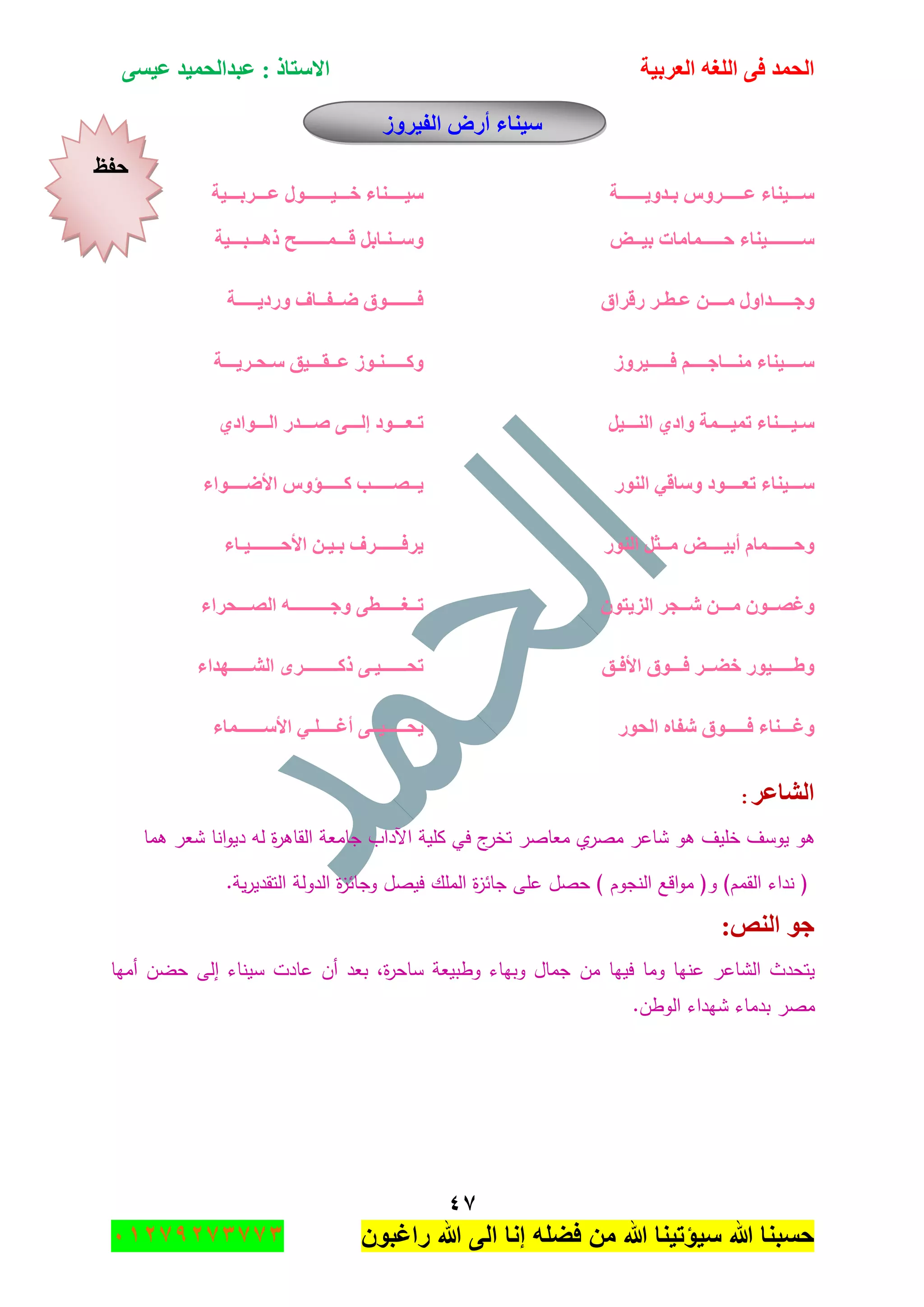 ‫اٌؾّل‬‫اٌؼوث١خ‬ ٗ‫اٌٍغ‬ ٝ‫ف‬َٝ١‫ػ‬ ‫ػجلاٌؾّ١ل‬ : ‫االٍزبم‬
ٗ7
‫راغبون‬ ‫هللا‬ ‫الى‬ ‫إنا‬ ‫فضله‬ ‫من‬ ‫هللا‬ ‫سٌؤتٌنا‬ ‫هللا‬ ‫حسبنا‬37217210110
‫اٌف١وٚى‬ ‫أهع‬ ‫ٍ١ٕبء‬
‫ث‬ ًٚ‫ػـــــو‬ ‫ٍـــ١ٕبء‬‫ـ‬٠ٚ‫ل‬‫ــــــ‬‫خ‬١ٍ‫ــــ‬‫ف‬ ‫ٕبء‬‫ـــ‬١‫ــــــ‬‫ػ‬ ‫ٛي‬‫ـــ‬‫وث‬‫ـــ‬‫١خ‬
‫ٍــــــــ١ٕبء‬‫ؽ‬‫ـــــ‬١‫ث‬ ‫ّبِبد‬‫ــ‬‫غ‬ٍٚ‫ــ‬ٕ‫ـ‬‫ل‬ ً‫بث‬‫ـــ‬ّ‫ـــــــ‬٘‫م‬ ‫ؼ‬‫ـــ‬‫ج‬‫ـــ‬‫١خ‬
‫ٚعـ‬‫ــــ‬ِ ‫لاٚي‬‫ــــ‬ٓ‫ػ‬‫ـ‬‫ط‬‫ـ‬‫و‬‫هلواق‬‫ف‬‫ـــــــ‬‫ػ‬ ‫ٛق‬‫ــ‬‫ف‬‫ــ‬٠‫ٚهك‬ ‫بف‬‫ـــــ‬‫خ‬
ِٕ ‫ٍــــ١ٕبء‬‫ـــ‬‫بع‬‫ــــ‬ُ‫فـــــ١وٚى‬‫ٚو‬‫ـــــ‬ٕ‫ـ‬‫ػ‬ ‫ٛى‬‫ــ‬‫م‬‫ـــ‬ٍ ‫١ك‬‫ـ‬‫ؾ‬‫ـ‬٠‫و‬‫ـــ‬‫خ‬
١‫ٍـ‬‫ـــ‬١ّ‫ر‬ ‫ٕبء‬‫ـــ‬‫ّخ‬ٞ‫ٚاك‬ٌٕ‫ا‬‫ـــ‬ً١‫ر‬‫ـ‬‫ؼ‬‫ـــ‬ٌ‫ئ‬ ‫ٛك‬‫ـــ‬‫ط‬ ٝ‫ـــ‬ٌ‫ا‬ ‫له‬‫ـــ‬ٞ‫ٛاك‬
‫ٍـ‬‫ـ‬‫رؼ‬ ‫ـ١ٕبء‬‫ــــ‬‫ٛك‬‫إٌٛه‬ ٟ‫ٍٚبل‬٠‫ــ‬‫ظ‬‫ـــــ‬‫و‬ ‫ت‬‫ـــــ‬ًٚ‫إ‬‫األػ‬‫ــــ‬‫ٛاء‬
َ‫ٚؽــــــّب‬١‫أث‬‫ــــ‬ِ ‫غ‬‫ــ‬ً‫ض‬‫إٌٛه‬‫٠وف‬‫ــــــ‬‫ث‬ ‫وف‬‫ـ‬١‫ـ‬‫األؽ‬ ٓ‫ـــــــ‬١‫ـ‬‫بء‬
‫ٚغظـ‬‫ـ‬ِ ْٛ‫ـــ‬‫ش‬ ٓ‫ــ‬ْٛ‫اٌي٠ز‬ ‫غو‬‫ر‬‫ــ‬‫غ‬‫ـــــ‬ٝ‫ط‬‫ٚع‬‫ـــــــــ‬ٗ‫اٌظ‬‫ـــ‬‫ؾواء‬
‫ٚؽـــــ١ٛه‬‫فؼ‬‫ــ‬‫ف‬ ‫و‬‫ـــ‬‫ٛق‬‫األف‬‫ـ‬‫ك‬‫رؾ‬‫ــــــ‬١‫ـ‬‫مو‬ ٝ‫ــــــــ‬‫اٌش‬ ٜ‫و‬‫ـــــ‬‫ٙلاء‬
ٌ‫ا‬ ٖ‫شفب‬ ‫فـــــٛق‬ ‫ٚغـــٕبء‬‫ؾٛه‬‫٠ؾ‬‫ـــــ‬١‫ــ‬‫أغ‬ ٝ‫ــــ‬ٍٟ‫ـ‬ٍ‫األ‬‫ــــــ‬‫ّبء‬
‫اٌشبػو‬:
‫ىو‬‫يوسؼ‬‫خميؼ‬‫ىو‬‫شاعر‬‫ي‬‫مصر‬‫معاصر‬‫ج‬‫تخر‬‫في‬‫كمية‬‫اآلداب‬‫جامعة‬‫ة‬‫ر‬‫القاى‬‫لو‬‫انا‬‫و‬‫دي‬‫شعر‬‫ىما‬
(‫نداء‬‫القمـ‬)‫و‬(‫اقع‬‫و‬‫م‬‫النجوـ‬)‫حصؿ‬‫عمى‬‫ة‬‫ز‬‫جائ‬‫الممؾ‬‫فيصؿ‬‫ة‬‫ز‬‫وجائ‬‫الدولة‬‫ية‬‫ر‬‫التقدي‬.
:‫إٌض‬ ٛ‫ع‬
‫مف‬ ‫فييا‬ ‫وما‬ ‫عنيا‬ ‫الشاعر‬ ‫يتحدث‬‫أميا‬ ‫حضف‬ ‫إلى‬ ‫سيناء‬ ‫عادت‬ ‫أف‬ ‫بعد‬ ,‫ة‬‫ر‬‫ساح‬ ‫وطبيعة‬ ‫وبياء‬ ‫جماؿ‬
.‫الوطف‬ ‫شيداء‬ ‫بدماء‬ ‫مصر‬
‫ؽفع‬
 