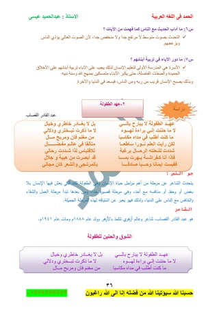 ‫اٌؾّل‬‫اٌؼوث١خ‬ ٗ‫اٌٍغ‬ ٝ‫ف‬َٝ١‫ػ‬ ‫ػجلاٌؾّ١ل‬ : ‫االٍزبم‬
ٖٙ
‫راغبون‬ ‫هللا‬ ‫الى‬ ‫إنا‬ ‫فضله‬ ‫من‬ ‫هللا‬ ‫سٌؤتٌنا‬ ‫هللا‬ ‫حسبنا‬37217210110
ًٙ‫؟‬ ‫ا٢٠بد‬ ِٓ ‫فّٙذ‬ ‫وّب‬ ً‫إٌب‬ ‫ِغ‬ ‫اٌؾل٠ش‬ ‫آكاة‬ ‫ِب‬ :
‫ج‬ ْ‫أل‬ ،‫ؾىج‬ ٝ‫ِٕهف‬ ‫ٚال‬ ‫ؾىج‬ ‫ٍِضفغ‬ ‫ال‬ ١ْٛ‫ِط‬ ‫ذٛٛش‬ ‫جٌطكىظ‬ِ‫جٌٕح‬ ٞ‫٠إي‬ ٌٟ‫جٌؼح‬ ‫ٌٛٛش‬
.ُٙ‫ٚ٠ُػؿ‬
ً7‫؟‬ ُٙ‫أثٕبئ‬ ‫روث١خ‬ ٟ‫ف‬ ‫ا٢ثبء‬ ‫كٚه‬ ‫ِب‬ :
‫جألنالق‬ ٍٝ‫ػ‬ ُٙ‫أذٕحت‬ ‫ضٍذ١س‬ ‫ج٢ذحء‬ ٍٝ‫ػ‬ ‫٠ؿد‬ ‫ًٌٌه‬ ْ‫جإلٔٓح‬ ُ١ٍ‫ٌطؼ‬ ٌٝٚ‫جأل‬ ‫جٌّىٌْس‬ ٟ٘ ‫جألٍْز‬
ٗ١‫ٔر‬ ‫ْٕٚس‬ ‫هللا‬ ‫ذّٕٙؽ‬ ٓ١‫ِطّٓى‬ ‫جألذٕحء‬ ٍ‫٠ىر‬ ٝ‫قط‬ ،‫جٌفحٍٞس‬ ‫ٚجٌٛفحش‬ ‫جٌكّ١ىز‬
‫ٌذ‬ ِٓ ‫لٍ٠د‬ ْ‫جإلٔٓح‬ ‫٠ٛرف‬ ‫ٚذًٌه‬.‫ٚج٢نٍز‬ ‫جٌىٔ١ح‬ ٟ‫ف‬ ‫ف١ٓؼى‬ ،ِ‫جٌٕح‬ ِٓٚ ٗ
2-‫جٌطفٌٛس‬ ‫ػٙى‬
‫جٌمٛحخ‬ ٌ‫جٌمحو‬ ‫ػرى‬
ً‫بالـــ‬ ‫ٌبارح‬ ‫ال‬ ‫الطفولة‬ ‫عهــد‬‫وخٌال‬ ‫خاطري‬ ‫ٌغــادر‬ ‫ال‬ ‫بل‬
‫ما‬ ‫ال‬‫لهـــوه‬ ‫براءة‬ ً‫إلـ‬ ‫حننت‬ً‫ودالل‬ ‫تبــختري‬ ‫ذكرت‬ ‫ما‬ ‫ال‬
‫مكاسبا‬ ‫مداه‬ ً‫ف‬ ‫أطلب‬ ‫كنت‬ ‫ما‬‫من‬‫مغن‬‫مــال‬ ‫ومربح‬ ‫فان‬ ‫م‬
‫ساطعــا‬ ‫نــورا‬ ‫العلم‬ ‫رأٌت‬ ‫لكن‬‫مفـضــــــال‬ ‫عالـم‬ ً‫ف‬ ‫متألقا‬
‫شددت‬‫برغبة‬ ‫الرحــال‬ ‫لشعلته‬ً‫رحال‬ ‫شـددت‬ ‫لذا‬ ‫لالقتباس‬
‫بمــــا‬ ‫بـهرت‬ ‫كـفراشــة‬ ‫أنا‬ ‫فإذا‬‫أبصرت‬ ‫قد‬‫جالل‬ ‫و‬ ‫هٌبة‬ ‫من‬
‫صادقــــا‬ ‫وحـــبا‬ ‫إٌمانا‬ ‫فقبست‬ً‫مجال‬ ‫كان‬ ‫والشعر‬ ‫بالمرتـجى‬
‫النص‬ ‫جو‬:
‫بال‬ ‫اإلنساف‬ ‫فييا‬ ‫يعش‬ ‫التي‬ ‫تمؾ‬ ‫الطفولة‬ ‫وىي‬ ‫اإلنساف‬ ‫حياة‬ ‫احؿ‬‫ر‬‫م‬ ‫أىـ‬ ‫مف‬ ‫مرحمة‬ ‫عف‬ ‫الشاعر‬ ‫يتحدث‬
‫الشقاء‬‫و‬ ‫العمؿ‬ ‫مرحمة‬ ‫تبدأ‬ ‫بعدىا‬ ‫ومف‬ ,‫جدا‬ ‫ة‬‫ر‬‫قصي‬ ‫مرحمة‬ ‫وىي‬ ,‫أحد‬ ‫مع‬ ‫منافسو‬ ‫أو‬ ‫وحقد‬ ‫أو‬ ‫بغض‬
‫فيو‬ ‫ولذلؾ‬ ,‫الدنيا‬ ‫عمى‬ ‫الناس‬ ‫مع‬ ‫التنافس‬‫و‬.‫الجميمة‬ ‫المرحمة‬ ‫ليذه‬ ‫اشتياقو‬ ‫عف‬ ‫يعبر‬
‫الشاعر‬
‫عاـ‬ ‫وولد‬ ‫ىر‬‫باألز‬ ‫تتممذ‬ ‫ي‬‫ىر‬‫أز‬ ‫وعالـ‬ ‫شاعر‬ ,‫القصاب‬ ‫القادر‬ ‫عبد‬ ‫ىو‬8141‫عاـ‬ ‫ومات‬ ‫ـ‬8448.‫ـ‬
‫ٌٍطفٌٛخ‬ ٓ١ٕ‫ٚاٌؾ‬ ‫اٌشٛق‬
ٟ‫ذحٌـــ‬ ‫٠رحٌـ‬ ‫ال‬ ‫جٌطفٌٛس‬ ‫ػٙــى‬‫ٚن١حي‬ ٍٞ٠‫نح‬ ٌ‫٠غــحو‬ ‫ال‬ ً‫ذ‬
‫ِح‬ ‫ال‬ٖٛ‫ٌٙـــ‬ ‫ذٍجءز‬ ٟ‫ئٌـ‬ ‫قٕٕص‬ٌٟ‫ٚوال‬ ٍٞ‫ضرــهط‬ ‫يوٍش‬ ‫ِح‬ ‫ال‬
‫ِىحْرح‬ ٖ‫ِىج‬ ٟ‫ف‬ ‫أ٠ٍد‬ ‫وٕص‬ ‫ِح‬ِٓ‫ِــحي‬ ‫ٍِٚذف‬ ْ‫فح‬ ُٕ‫ِغ‬
ٕ-‫اٌطفٌٛخ‬ ‫ػٙل‬
‫وٌجْس‬
 