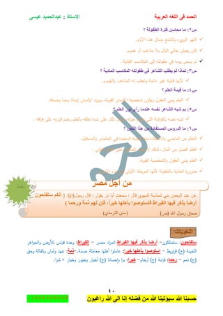 ‫اٌؾّل‬‫اٌؼوث١خ‬ ٗ‫اٌٍغ‬ ٝ‫ف‬َٝ١‫ػ‬ ‫ػجلاٌؾّ١ل‬ : ‫االٍزبم‬
ٗٓ
‫راغبون‬ ‫هللا‬ ‫الى‬ ‫إنا‬ ‫فضله‬ ‫من‬ ‫هللا‬ ‫سٌؤتٌنا‬ ‫هللا‬ ‫حسبنا‬37217210110
ًٕ‫؟‬ ‫اٌطفٌٛخ‬ ‫فزوح‬ ٍٓ‫ِؾب‬ ‫ِب‬ :
‫ال‬‫و‬ ‫يء‬‫البر‬ ‫الميو‬.‫األياـ‬ ‫ىذه‬ ‫جماؿ‬ ‫تمتع‬
.‫ىموـ‬ ‫أو‬ ‫متاعب‬ ‫بال‬ ‫الباؿ‬ ‫خالي‬ ‫يعيش‬ ‫كاف‬
.‫الفانية‬ ‫المكاسب‬ ‫إلى‬ ‫طفولتو‬ ‫في‬ ‫يوما‬ ‫يسعى‬ ‫لـ‬
ًٖ‫؟‬ ‫اٌّبك٠خ‬ ‫اٌّىبٍت‬ ٗ‫ؽفٌٛز‬ ٟ‫ف‬ ‫اٌشبػو‬ ‫٠طٍت‬ ٌُ ‫ٌّبما‬ :
.‫اليموـ‬‫و‬ ‫المتاعب‬ ‫لو‬ ‫وتجمب‬ ‫دائمة‬ ‫غير‬ ‫فانية‬ ‫ألنيا‬
ًٗ‫؟‬ ٍُ‫اٌؼ‬ ‫ل١ّخ‬ ‫ِب‬ :
‫شخصية‬ ‫ويكوف‬ ‫العقوؿ‬ ‫يبني‬ ‫العمـ‬.‫وصدقا‬ ‫وحبا‬ ‫إيمانا‬ ‫اإلنساف‬ ‫يد‬‫ز‬‫وي‬ ,‫القوية‬ ‫اإلنساف‬
ً٘‫؟‬ ٍُ‫اٌؼ‬ ‫ٔٛه‬ ٜ‫هأ‬ ‫ػٕلِب‬ َٗ‫ٔف‬ ‫اٌشبػو‬ ٗ‫شج‬ ُ‫ث‬ :
. ‫اقو‬‫ر‬‫ف‬ ‫عمى‬ ‫تو‬‫ر‬‫قد‬ ‫وعدـ‬ ‫بالعمـ‬ ‫تعمقو‬ ‫شدة‬ ‫عمى‬ ‫ذلؾ‬ ‫ويدؿ‬ ,‫حولو‬ ‫تحوـ‬ ‫التي‬ ‫اشة‬‫ر‬‫بالف‬ ‫نفسو‬ ‫شبو‬
ًٙ‫؟‬ ‫إٌض‬ ‫٘نا‬ ِٓ ‫اٌَّزفبكح‬ ًٚ‫اٌله‬ ‫ِب‬ :
‫لمحيا‬ ‫منو‬ ‫االستفادة‬‫و‬ ‫الماضي‬ ‫مف‬ ‫التعمـ‬.‫المستقبؿ‬‫و‬ ‫الحاضر‬ ‫في‬ ‫السعيدة‬ ‫ة‬
. ‫الفاني‬ ‫الماؿ‬ ‫عمى‬ ‫التنافس‬ ‫يجب‬ ‫ال‬ ‫لذلؾ‬ ,‫الماؿ‬ ‫مف‬ ‫أفضؿ‬ ‫العمـ‬
.‫القوية‬ ‫الشخصية‬‫و‬ ‫العقوؿ‬ ‫يبني‬ ‫العمـ‬
.‫اإلنساف‬ ‫بناء‬ ‫في‬ ‫األولى‬ ‫المرحمة‬ ‫ألنيا‬ ‫بالطفولة‬ ‫العناية‬ ‫ة‬‫ر‬‫ضرو‬
‫ِظو‬ ً‫أع‬ ِٓ
‫عف‬‫عبد‬‫الرحمف‬‫بني‬‫ش‬‫ماسة‬‫ا‬‫ي‬‫لمير‬‫قاؿ‬:‫سمعت‬‫أبا‬‫ذر‬‫يقوؿ‬:‫قاؿ‬‫رسوؿ‬()( :ْٛ‫ٍزفزؾ‬ ُ‫ئٔى‬
) ‫ٚهؽّب‬ ‫مِخ‬ ٌُٙ ْ‫فا‬ ،‫ف١وا‬ ‫ثأٍ٘ٙب‬ ‫فبٍزٛطٛا‬ ‫اٌم١واؽ‬ ‫ف١ٙب‬ ‫٠نوو‬ ‫أهػب‬
‫صدؽ‬)‫(ص‬ ‫اهلل‬ ‫رسوؿ‬)ًٍِٞ‫جٌط‬ ْٕٓ(
‫اٌٍغٛ٠بد‬
ْٛ‫ٍزفزؾ‬‫ستمتمكوف‬ :-‫أهػب‬‫٠نوو‬‫ف١ٙب‬‫اٌم١واؽ‬‫اد‬‫ر‬‫الم‬‫مصر‬-‫اٌم١واؽ‬:‫وحدة‬‫قياس‬‫لألرض‬‫اىر‬‫و‬‫الج‬‫و‬
‫الثمينة‬‫يط‬‫ر‬‫ا‬‫ر‬‫ق‬ )‫(ج‬-‫ف١وا‬ ‫ثأٍ٘ٙب‬ ‫اٍزٛطٛا‬:‫ا‬‫و‬‫عامم‬‫أىميا‬‫معاممة‬‫حسنة‬.-‫مِخ‬:‫عيد‬‫أماف‬‫و‬‫وكفالة‬‫وحؽ‬
‫ذمـ‬ )‫(ج‬-‫هؽّب‬:‫ابة‬‫ر‬‫ق‬‫أرحاـ‬ )‫(ج‬-‫ف١وا‬:‫وخيار‬ ‫وخيور‬ ‫أخيار‬ )‫(ج‬ ‫حسانا‬‫ا‬‫و‬ ‫ا‬‫ر‬‫ب‬×.‫ا‬‫ر‬‫ش‬
‫قفع‬
 