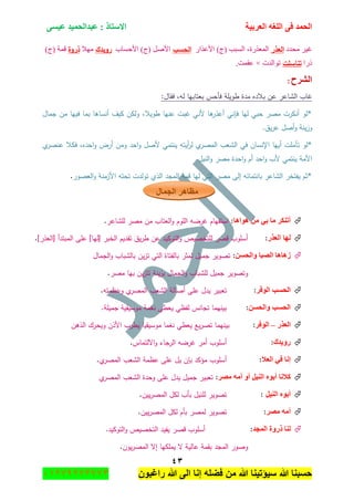 ‫اٌؾّل‬‫اٌؼوث١خ‬ ٗ‫اٌٍغ‬ ٝ‫ف‬َٝ١‫ػ‬ ‫ػجلاٌؾّ١ل‬ : ‫االٍزبم‬
ٖٗ
‫راغبون‬ ‫هللا‬ ‫الى‬ ‫إنا‬ ‫فضله‬ ‫من‬ ‫هللا‬ ‫سٌؤتٌنا‬ ‫هللا‬ ‫حسبنا‬37217210110
‫ِكىو‬ ٍ١‫غ‬‫العذر‬ٌ‫جألػًج‬ )‫(ؼ‬ ‫جٌٓرد‬ ،‫جٌّؼًٌز‬‫الحسب‬‫جألقٓح‬ )‫(ؼ‬ ًٚ‫جأل‬‫خ‬‫رويدك‬‫ِٙال‬‫ذروة‬)‫(ؼ‬ ‫لّس‬
‫يٌج‬‫تناسمت‬‫ضٛجٌىش‬×‫ػمّص‬.
‫اٌشوػ‬:
:‫فقاؿ‬ ,‫لو‬ ‫بعتابيا‬ ‫فأحس‬ ‫طويمة‬ ‫مدة‬ ‫بالده‬ ‫عف‬ ‫الشاعر‬ ‫غاب‬
‫جماؿ‬ ‫مف‬ ‫فييا‬ ‫بما‬ ‫أنساىا‬ ‫كيؼ‬ ‫ولكف‬ ,‫طويال‬ ‫عنيا‬ ‫غبت‬ ‫ألني‬ ‫ىا‬‫أعذر‬ ‫فإني‬ ‫ليا‬ ‫حبي‬ ‫مصر‬ ‫أنكرت‬ ‫*لو‬
.‫يؽ‬‫ر‬‫ع‬ ‫أصؿ‬‫و‬ ‫ينة‬‫ز‬‫و‬
‫المصر‬ ‫الشعب‬ ‫في‬ ‫اإلنساف‬ ‫أييا‬ ‫تأممت‬ ‫*لو‬‫ي‬‫عنصر‬ ‫فكال‬ ,‫احده‬‫و‬ ‫أرض‬ ‫ومف‬ ‫احد‬‫و‬ ‫ألصؿ‬ ‫ينتمي‬ ‫أيتو‬‫ر‬‫ل‬ ‫ي‬
.‫النيؿ‬‫و‬ ‫مصر‬ ‫احدة‬‫و‬ ‫أـ‬ ‫احد‬‫و‬ ‫ألب‬ ‫ينتمي‬ ‫األمة‬
‫العصور‬‫و‬ ‫األزمنة‬ ‫تحتو‬ ‫تولدت‬ ‫الذي‬ ‫المجد‬ ‫قمة‬ ‫ليا‬ ‫التي‬ ‫مصر‬ ‫إلى‬ ‫بانتمائو‬ ‫الشاعر‬ ‫يفتخر‬ ‫*ثـ‬.
‫اٌغّبي‬ ‫ِظب٘و‬
‫٘ٛا٘ب‬ ِٓ ٟ‫ث‬ ‫ِب‬ ‫أرٕىو‬:‫لمشاعر‬ ‫مصر‬ ‫مف‬ ‫العتاب‬‫و‬ ‫الموـ‬ ‫غرضو‬ ‫استفياـ‬.
‫اٌؼنه‬ ‫ٌٙب‬:]‫[العذر‬ ‫المبتدأ‬ ‫عمى‬ ]‫[ليا‬ ‫الخبر‬ ‫تقديـ‬ ‫يؽ‬‫ر‬‫ط‬ ‫عف‬ ‫التوكيد‬‫و‬ ‫لمتخصيص‬ ‫قصر‬ ‫أسموب‬.
َٓ‫ٚاٌؾ‬ ‫اٌظجب‬ ‫ى٘ب٘ب‬:‫الجماؿ‬‫و‬ ‫بالشباب‬ ‫يف‬‫ز‬‫ت‬ ‫التي‬ ‫بالفتاة‬ ‫لمثر‬ ‫جميؿ‬ ‫تصوير‬
‫مصر‬ ‫بيا‬ ‫يف‬‫ز‬‫تت‬ ‫ينة‬‫ز‬‫ب‬ ‫الجماؿ‬‫و‬ ‫لمشباب‬ ‫جميؿ‬ ‫وتصوير‬.
‫اٌٛفو‬ ‫اٌؾَت‬:‫وعظم‬ ‫ي‬‫المصر‬ ‫الشعب‬ ‫أصالة‬ ‫عمى‬ ‫يدؿ‬ ‫تعبير‬‫تو‬.
َٓ‫ٚاٌؾ‬ ‫اٌؾَت‬:.‫جميمة‬ ‫موسيقية‬ ‫نغمة‬ ‫يعطي‬ ‫لفظي‬ ‫تجانس‬ ‫بينيما‬
‫اٌؼنه‬–‫اٌٛفو‬:‫الذىف‬ ‫ويحرؾ‬ ‫األذف‬ ‫يطرب‬ ‫موسيقيا‬ ‫نغما‬ ‫يعطي‬ ‫يع‬‫ر‬‫تص‬ ‫بينيما‬
‫هٚ٠لن‬:‫االلتماس‬‫و‬ ‫الرجاء‬ ‫غرضو‬ ‫أمر‬ ‫أسموب‬.
‫اٌؼال‬ ٟ‫ف‬ ‫ئٔب‬:‫ي‬‫المصر‬ ‫الشعب‬ ‫عظمة‬ ‫عمى‬ ‫يؿ‬ ‫بإف‬ ‫مؤكد‬ ‫أسموب‬.
ٚ‫أ‬ ً١ٌٕ‫ا‬ ٖٛ‫أث‬ ‫والٔب‬‫ِظو‬ ِٗ‫أ‬:‫ي‬‫المصر‬ ‫الشعب‬ ‫وحدة‬ ‫عمى‬ ‫يدؿ‬ ‫جميؿ‬ ‫تعبير‬
ً١ٌٕ‫ا‬ ٖٛ‫أث‬:‫ييف‬‫ر‬‫المص‬ ‫لكؿ‬ ‫بأب‬ ‫لمنيؿ‬ ‫تصوير‬.
‫ِظو‬ ِٗ‫أ‬:‫ييف‬‫ر‬‫المص‬ ‫لكؿ‬ ‫بأـ‬ ‫لمصر‬ ‫تصوير‬.
‫اٌّغل‬ ‫مهٚح‬ ‫ٌٕب‬:.‫التوكيد‬‫و‬ ‫التخصيص‬ ‫يفيد‬ ‫قصر‬ ‫أسموب‬
‫يوف‬‫ر‬‫المص‬ ‫إال‬ ‫يممكيا‬ ‫ال‬ ‫عالية‬ ‫بقمة‬ ‫المجد‬ ‫وصور‬.
 