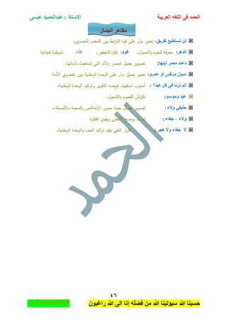 ‫اٌؾّل‬‫اٌؼوث١خ‬ ٗ‫اٌٍغ‬ ٝ‫ف‬َٝ١‫ػ‬ ‫ػجلاٌؾّ١ل‬ : ‫االٍزبم‬
ٗٙ
‫راغبون‬ ‫هللا‬ ‫الى‬ ‫إنا‬ ‫فضله‬ ‫من‬ ‫هللا‬ ‫سٌؤتٌنا‬ ‫هللا‬ ‫حسبنا‬37217210110
‫اٌغّبي‬ ‫ِظب٘و‬
‫رفو٠ك‬ ‫رَزط١غ‬ ٌٓ:‫ي‬‫المصر‬ ‫الشعب‬ ‫بيف‬ ‫ابط‬‫ر‬‫الت‬ ‫قوة‬ ‫عمى‬ ‫يدؿ‬ ‫تعبير‬.
‫اٌل٘و‬:‫الشموؿ‬‫و‬ ‫لمعوـ‬ ‫فة‬‫ر‬‫مع‬.َٛ‫ل‬:‫لمتحقير‬ ‫ة‬‫ر‬‫نك‬.‫ئما‬:‫فجائية‬ ‫شرطية‬
‫اثٕٙب‬ ‫ِظو‬ ‫كػذ‬:‫بأبنائيا‬ ‫تستغيث‬ ‫التي‬ ‫باألـ‬ ‫لمصر‬ ‫جميؿ‬ ‫تصوير‬.
ٚ‫ػّو‬ ٚ‫أ‬ ٌ‫ِول‬ ْ‫ٍ١ب‬:‫األمة‬ ‫ي‬‫عنصر‬ ‫بيف‬ ‫الوطنية‬ ‫الوحدة‬ ‫عمى‬ ‫يدؿ‬ ‫جميؿ‬ ‫تعبير‬
‫ػ١ل؟‬ ً‫و‬ ٟ‫ف‬ ‫رؤب‬ ٌُ‫أ‬:‫الوطنية‬ ‫الوحدة‬ ‫وتوكيد‬ ‫ير‬‫ر‬‫التق‬ ‫غرضو‬ ‫استفياـ‬ ‫أسموب‬.
ٍُِٛٚ ‫ػ١ل‬:.‫الشموؿ‬‫و‬ ‫لمعموـ‬ ‫تاف‬‫ر‬‫نك‬
‫ٚالء‬ ٟ‫ؽٍ١ف‬:.‫باألصدقاء‬ ‫المحبة‬‫و‬ ‫اإلخالص‬ ‫صور‬ ‫حيث‬ ‫جميؿ‬ ‫تصوير‬
‫ٚالء‬–‫عفبء‬:‫ة‬‫ر‬‫الفك‬ ‫ويقوى‬ ‫المعنى‬ ‫يوضح‬ ‫تضاد‬
‫ال‬‫٘غو‬ ‫ٚال‬ ‫عفبء‬:‫ار‬‫ر‬‫تك‬‫النفي‬‫يفيد‬‫توكيد‬‫الحب‬‫الوحدة‬‫و‬‫الوطنية‬.
 