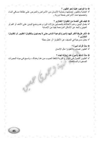 45
‫؟‬ ‫الطيور‬ ‫نْو‬ ‫علينا‬ ‫الواجب‬ ‫ما‬
‫راء‬‫ر‬‫الم‬ ‫راقي‬‫ر‬‫مس‬ ‫رة‬‫ر‬‫نظاف‬ ‫رى‬‫ر‬‫عل‬ ‫ررص‬‫ر‬‫والح‬ ‫رراض‬‫ر‬‫األم‬ ‫رن‬‫ر‬‫م‬ ‫ران‬‫ر‬‫اإلنس‬ ‫رة‬‫ر‬‫وحماي‬ ‫را‬‫ر‬‫لحمايته‬ ‫رالطيور‬‫ر‬‫ب‬ ‫رة‬‫ر‬‫العناي‬
‫دورية‬ ‫بصفة‬ ‫األمراض‬ ‫ضد‬ ‫وتحصينها‬.
‫إنف‬ ‫من‬ ‫أنفسنا‬ ‫نقى‬ ‫كيف‬‫؟‬ ‫الخنازير‬ ‫لونزا‬
‫ب‬‫أو‬ ‫الفرم‬ ‫أو‬ ‫األنرف‬ ‫علرى‬ ‫اليردين‬ ‫وضع‬ ‫وعدم‬ ‫البرد‬ ‫بنزالت‬ ‫بالمصابين‬ ‫االختالط‬ ‫وعدم‬ ‫اليدين‬ ‫غسل‬
‫اإلصابة‬ ‫من‬ ‫يقينا‬ ‫المزدحمة‬ ‫األماكن‬ ‫عن‬ ‫والبعد‬ ‫العينين‬
‫ةونزا‬‫ة‬‫إنفل‬ ‫أو‬ ‫ةور‬‫ة‬‫الطي‬ ‫ةإنفلونزا‬‫ة‬‫ب‬ ‫ةابون‬‫ة‬‫يص‬ ‫ال‬ ‫ةى‬‫ة‬‫حت‬ ‫ةاس‬‫ة‬‫الن‬ ‫ةة‬‫ة‬‫لتوعي‬ )‫ةر‬‫ة‬‫(أمي‬ ‫ةا‬‫ة‬‫فيه‬ ‫ةر‬‫ة‬‫فك‬ ‫ةة‬‫ة‬‫طريق‬ ‫ةر‬‫ة‬‫اذك‬
‫؟‬ ‫الخنازير‬
‫م‬ ‫بعمل‬‫مجل‬ ‫عمل‬ ‫أو‬ ‫األنفلونزا‬ ‫عن‬ ‫الصيف‬ ‫في‬ ‫سرحية‬‫ة‬
‫أميرة‬ ‫قرأت‬ ‫ماذا‬‫؟‬
‫اإلنسان‬ ‫مثل‬ ‫باألنفلونزا‬ ‫تصاب‬ ‫الطيور‬
‫؟‬ ‫لجده‬ ‫زيارته‬ ‫عند‬ )‫(أمير‬ ‫شاهد‬ ‫ماذا‬
‫ررات‬‫ر‬‫البحي‬ ‫راه‬‫ر‬‫مي‬ ‫ري‬‫ر‬‫ف‬ ‫ربح‬‫ر‬‫وتس‬ ، ‫راك‬‫ر‬‫وهن‬ ‫را‬‫ر‬‫هن‬ ‫رن‬‫ر‬‫م‬ ‫روب‬‫ر‬‫الحب‬ ‫رتقط‬‫ر‬‫تل‬ ‫رة‬‫ر‬‫القري‬ ‫روارع‬‫ر‬‫ش‬ ‫ري‬‫ر‬‫ف‬ ‫رول‬‫ر‬‫تتج‬ ‫رور‬‫ر‬‫الطي‬
‫والمستنقعات‬ ‫الصغيرة‬
 