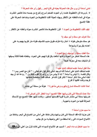 85
‫؟‬ ‫المعركة‬ ‫هذه‬ ‫رأى‬ ‫...فهل‬ ‫البْر‬ ‫قاع‬ ‫فى‬ ‫بعينه‬ ‫المعركة‬ ‫هذه‬ ‫مثل‬ ‫يرى‬ ‫أن‬ ‫أسامة‬ ‫تمنى‬
‫انتشرت‬ ‫كالْبر‬ ‫مادة‬ ‫جسمه‬ ‫من‬ ‫وأخرج‬ ‫أسرع‬ ‫الضخم‬ ‫الْوت‬ ‫رأى‬ ‫عندما‬ ‫األخطبوط‬ ‫ألن‬ ‫يرها‬ ‫لم‬ . ‫ال‬
‫على‬ ‫المعركة‬ ‫وضاعت‬ ‫الْوت‬ ‫من‬ ‫األخطبوط‬ ‫أفلت‬ ‫الْيلة‬ ‫وبهذه‬ ‫األنظار‬ ‫عن‬ ‫فأخفته‬ ‫الماء‬ ‫فى‬ ‫حوله‬
‫اإلصبع‬ ‫عقلة‬
‫؟‬ ‫الْوت‬ ‫من‬ ‫األخطبوط‬ ‫أفلت‬ ‫كيف‬. ‫األنظار‬ ‫عن‬ ‫وأخفته‬ ‫حوله‬ ‫انتشرت‬ ‫كالْبر‬ ‫مادة‬ ‫األخطبوط‬ ‫أفرز‬
‫)؟‬ ‫سيف‬ ‫أبو‬ ( ‫سمك‬ ‫عن‬ ‫تعرف‬ ‫ماذا‬
‫طوله‬ ‫متوحش‬ ‫سمك‬ ‫هو‬٤‫على‬ ‫به‬ ‫يهجم‬ ‫تقريبا‬ ‫متر‬ ‫طوله‬ ‫كالسيف‬ ‫مدبب‬ ‫طويل‬ ‫طرف‬ ‫وله‬ ‫أمتار‬
‫وشجاعة‬ ‫جرأة‬ ‫بكل‬ ‫أعدائه‬
( ‫سمكة‬ ‫فعلت‬ ‫ماذا‬‫؟‬ ‫الْوت‬ ‫مع‬ ) ‫أبوسيف‬
‫بسيفها‬ ‫قاتلة‬ ‫طعنة‬ ‫وطعنته‬ ‫الْوت‬ ‫علي‬ ‫تهجم‬ ‫قوة‬ ‫بكل‬ ‫اندفعت‬ ‫ولكنها‬ ‫الْوت‬ ‫من‬ ‫أصغر‬ ‫السمكة‬ ‫هذه‬
. ‫عنيفة‬ ‫معركة‬ ‫فى‬ ‫معه‬ ‫اشتبكت‬ ‫ثم‬
‫؟‬ ‫عليه‬ ‫الدنيا‬ ‫ضاقت‬ ‫عندما‬ ‫أسامة‬ ‫فعل‬ ‫ماذا‬
‫فإ‬ " : ‫تعالي‬ ‫ّللا‬ ‫قول‬ ‫تذكر‬ ‫أماني‬ ‫يجد‬ ‫لم‬ ‫ألنه‬ ‫أسامة‬ ‫علي‬ ‫الدنيا‬ ‫ضاقت‬ ‫عندما‬" ‫يسرا‬ ‫العسر‬ ‫مع‬ ‫ن‬
‫يجد‬ ‫أن‬ ‫ّللا‬ ‫ودعا‬ . " ‫الكافرين‬ ‫القوم‬ ‫إال‬ ‫ّللا‬ ‫روح‬ ‫من‬ ‫ييأس‬ ‫ال‬ ‫إنه‬ " ‫أسامة‬ ‫يا‬ ‫تيأس‬ ‫ال‬ : ‫لنفسه‬ ‫وقال‬
‫؟‬ ‫أسامة‬ ‫تذكر‬ ‫ماذا‬ ‫أماني‬ ‫أخته‬‫الشاعر‬ ‫قول‬ ‫تذكر‬‫حلقاتها‬ ‫استْكمت‬ ‫فلما‬ ‫ضاقت‬
‫تفرج‬ ‫ال‬ ‫أظنها‬ ‫وكنت‬ ‫فرجت‬
‫األسماك‬ ‫كانت‬ ‫لماذا‬‫تسارع‬‫؟‬ ‫مذعورة‬ ‫وهي‬ ‫بالهرب‬. ‫منشار‬ ‫أبي‬ ‫سمكة‬ ‫من‬ ‫ا‬ً‫ف‬‫خو‬
‫؟‬ ‫له‬ ‫تعرض‬ ‫الذ‬ ‫الخطر‬ ‫وما‬ ‫؟‬ ‫اإلصبع‬ ‫عقلة‬ ‫يركبها‬ ‫كان‬ ‫التي‬ ‫للسمكة‬ ‫حدث‬ ‫ماذا‬
‫األسماك‬ ‫مع‬ ‫اإلصبع‬ ‫عقلة‬ ‫تلتهم‬ ‫وكادت‬ ، ‫نصفين‬ ‫فقسمتها‬ ‫قوية‬ ‫ضربة‬ ‫منشار‬ ‫أبي‬ ‫سمكة‬ ‫ضربتها‬
. ‫بأعجوبة‬ ‫الموت‬ ‫من‬ ‫فنجا‬ ‫الممزقة‬
‫أسامة‬ ‫حزن‬ ‫سبب‬ ‫ما‬‫؟‬
‫من‬ ‫وخائفا‬ ‫البْر‬ ‫فى‬ ‫الضياع‬ ‫من‬ ‫أمانى‬ ‫على‬ ‫خائفا‬ ‫وكان‬ ‫يركبها‬ ‫كان‬ ‫التى‬ ‫السمكة‬ ‫فقد‬ ‫ألنه‬ ‫حزينا‬ ‫كان‬
‫جانب‬ ‫كل‬ ‫من‬ ‫به‬ ‫وتْيط‬ ‫أعلى‬ ‫من‬ ‫تسقط‬ ‫رآها‬ ‫التى‬ ‫السوداء‬ ‫األشباح‬
‫؟‬ ‫البْر‬ ‫ماء‬ ‫اضطراب‬ ‫سبب‬ ‫ما‬. ‫أسفل‬ ‫إلي‬ ‫أعلي‬ ‫من‬ ‫تنزل‬ ‫كانت‬ ‫التي‬ ‫السوداء‬ ‫األشباح‬ ‫هو‬ ‫السبب‬
 