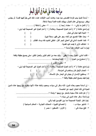 94
-‫يجلوس‬ ‫أو‬ ،‫قصوة‬ ‫فيهوا‬ ‫أ‬‫ر‬‫يقو‬ ‫التوي‬ ‫تلوك‬ ،‫عنوده‬ ‫األوقوات‬ ‫أحوب‬ ‫وكانوت‬ ،‫جموا‬ ‫حبوا‬ ‫القصوص‬ ‫اءة‬‫ر‬‫قو‬ ‫يحب‬ ‫تلميذ‬ ‫أسامة‬
.‫شائقة‬ ‫بديعة‬ ‫قصة‬ ‫لنفسه‬ ‫ويؤلف‬ ،‫الخيال‬ ‫عالم‬ ‫في‬ ‫ويسبح‬ ،‫ويفكر‬
‫أ‬ ) ‫أ‬ (:‫يأتي‬ ‫ما‬ ‫كمل‬-١-:) ‫جما‬ ( ‫مضاد‬.............٢-) ‫شائقة‬ ( ‫معنى‬‫ر‬...........
( ‫عالمة‬ ‫ضع‬ )‫(ب‬( ‫وعالمة‬ ،‫الصحيحة‬ ‫ة‬‫العبار‬ ‫أمام‬ )×:‫يلي‬ ‫فيما‬ ‫الصحيحة‬ ‫غير‬ ‫ة‬‫العبار‬ ‫أمام‬ )-
١-.‫خيال‬ ‫في‬ ‫خيال‬ ‫كلها‬ ‫الحياة‬()
٢-.‫ة‬‫كبير‬ ‫سمكة‬ ‫ظهر‬ ‫على‬ ‫وهو‬ ،‫أخته‬ ‫عن‬ ‫صبع‬ ‫ا‬ ‫عقلة‬ ‫بحث‬()
٣-.‫الظالم‬ ‫وساد‬ ‫كله‬ ‫الضوء‬ ‫اختفى‬ ،‫أكثر‬ ‫البحر‬ ‫أعماق‬ ‫في‬ ‫أماني‬ ‫غاصت‬ ‫كلما‬()
٤-.‫قضية‬ ‫للود‬ ‫يفسد‬ ‫ال‬ ‫أي‬‫ر‬‫ال‬ ‫اختالف‬()
(‫؟‬ ‫أسامة‬ ‫عند‬ ‫األوقات‬ ‫أحب‬ ‫ما‬ )‫جو‬............................................................................
-‫الخيال‬ :‫أماني‬ ‫قالت‬.‫اقعة‬‫و‬ ‫حقيقة‬ ‫يصبح‬ ‫حتى‬ ‫الكثير؛‬ ‫العمل‬‫و‬ ‫الغزير‬ ‫العلم‬ ‫من‬ ‫معه‬ ‫البد‬‫و‬ .. ‫يكفي‬ ‫ال‬ ‫وحده‬
: ‫ة‬‫العبار‬ ‫من‬ ‫استخرج‬ ) ‫أ‬ (-١-‫ومضادها‬ ‫كلمة‬....................................
٢-) ‫الغزير‬ ( ‫معنى‬..................................
( ‫عالمة‬ ‫ضع‬ )‫(ب‬‫الصحي‬ ‫ة‬‫العبار‬ ‫أمام‬ )( ‫وعالمة‬ ،‫حة‬×:‫يلي‬ ‫فيما‬ ‫الصحيحة‬ ‫غير‬ ‫ة‬‫العبار‬ ‫أمام‬ )-
١-.‫اسلة‬‫ر‬‫الم‬ ‫في‬ ‫يستخدم‬ ‫كان‬ ‫اجل‬‫ز‬‫ال‬ ‫الحمام‬()
٢-.‫األسماك‬ ‫مثل‬ ‫البحار‬ ‫في‬ ‫يعيش‬ ‫أن‬ ‫نسان‬ ‫ا‬ ‫يستطيع‬()
‫اقع‬‫و‬ ‫حقيقة‬ ‫الحلم‬ ‫يصبح‬ ‫كيف‬ )‫(جو‬‫؟‬ ‫ة‬...........................................................
-‫إن‬‫الودين‬ ‫عالء‬ ‫زوجها‬ ‫مع‬ ‫سافرت‬ ‫ألنها‬ ‫هالة؛‬ ‫بأخته‬ ‫ومعجب‬ ،‫سيناء‬ ‫إلى‬ ‫سافر‬ ‫ألنه‬ ‫الدين؛‬ ‫بعالء‬ ‫معجب‬ ‫أسامة‬
.‫العاصمة‬ ‫عن‬ ‫البعيد‬ ‫المكان‬ ‫ذلك‬ ‫في‬ ‫للحياة‬
‫س‬ ‫هالة‬ ‫كانت‬ ‫هل‬ ) ‫أ‬ (‫؟‬ ‫ولماذا‬ ‫؟‬ ‫زوجها‬ ‫مع‬ ‫بالسفر‬ ‫عيدة‬...................................................
‫عال‬ ‫سافر‬ ‫لماذا‬ )‫(ب‬‫؟‬ ‫سيناء‬ ‫إلى‬ ‫الدين‬ ‫ء‬...........................................................
:‫يأتي‬ ‫فيما‬ ‫القوسين‬ ‫بين‬ ‫مما‬ ‫الصحيحة‬ ‫جابة‬ ‫ا‬ ‫اختر‬ )‫(جو‬
١-: ‫بو‬ ‫سيناء‬ ‫تشتهر‬‫ة‬‫الكبير‬ ‫المصانع‬ (–‫التجارية‬ ‫المحالت‬–) ‫السياحية‬ ‫المعالم‬
٢-: ‫في‬ ‫سيناء‬ ‫تقع‬‫األردن‬ (–‫فلسطين‬–‫مص‬) ‫ر‬
 