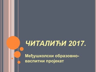 ЧИТАЛИЋИ 2017.
Међушколски образовно-
васпитни пројекат
 