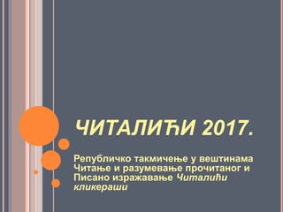 ЧИТАЛИЋИ 2017.
Републичко такмичење у вештинама
Читање и разумевање прочитаног и
Писано изражавање Читалићи
кликераши
 